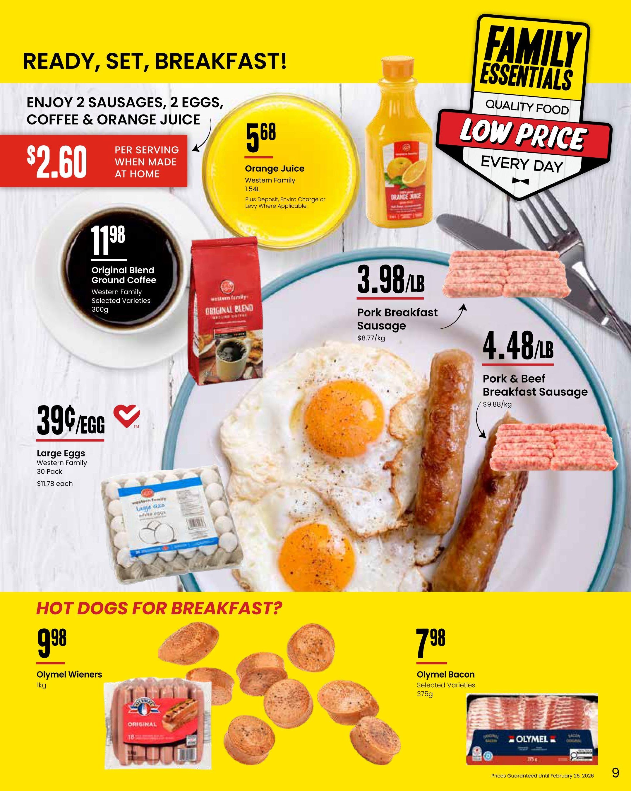 Freson Bros. Family Essentials Flyer Savings, Page 9. Enjoy a breakfast for $2.60 per serving when made at home, featuring Western Family Orange Juice 1.54L for $5.68. Also available is Western Family Original Blend Ground Coffee 300g for $11.98. Large eggs, Western Family 30 Pack, are 39 cents per egg, priced at $11.78 each. For breakfast sausages, find Pork Breakfast Sausage at $3.98/lb ($8.77/kg) and Pork & Beef Breakfast Sausage at $4.48/lb ($9.88/kg). Hot dogs for breakfast include Olymel Wieners 1kg for $9.98 and Olymel Bacon Selected Varieties 375g for $7.98. Prices guaranteed until February 26, 2026.