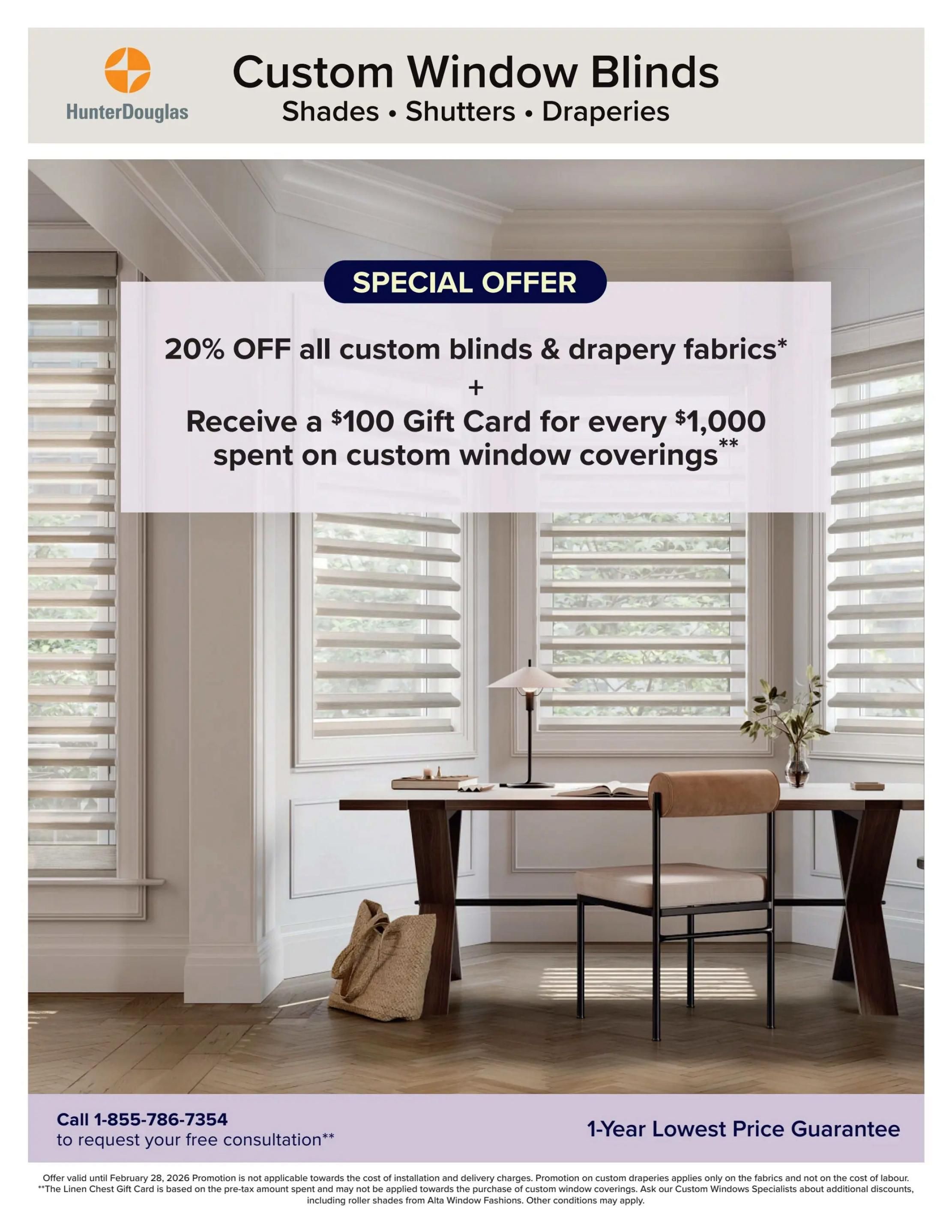 Linen Chest flyer specials page 9: Special offer on Custom Window Blinds, Shades, Shutters, and Draperies from Hunter Douglas. Get 20% off all custom blinds & drapery fabrics. Receive a $100 Gift Card for every $1,000 spent on custom window coverings. Offer valid until February 28, 2026. Call 1-855-786-7354 for a free consultation. Features a 1-Year Lowest Price Guarantee. The promotion applies to fabrics only, not labour costs. The Linen Chest Gift Card is based on the pre-tax amount spent. Ask Custom Window Specialists about additional discounts. Other conditions may apply.