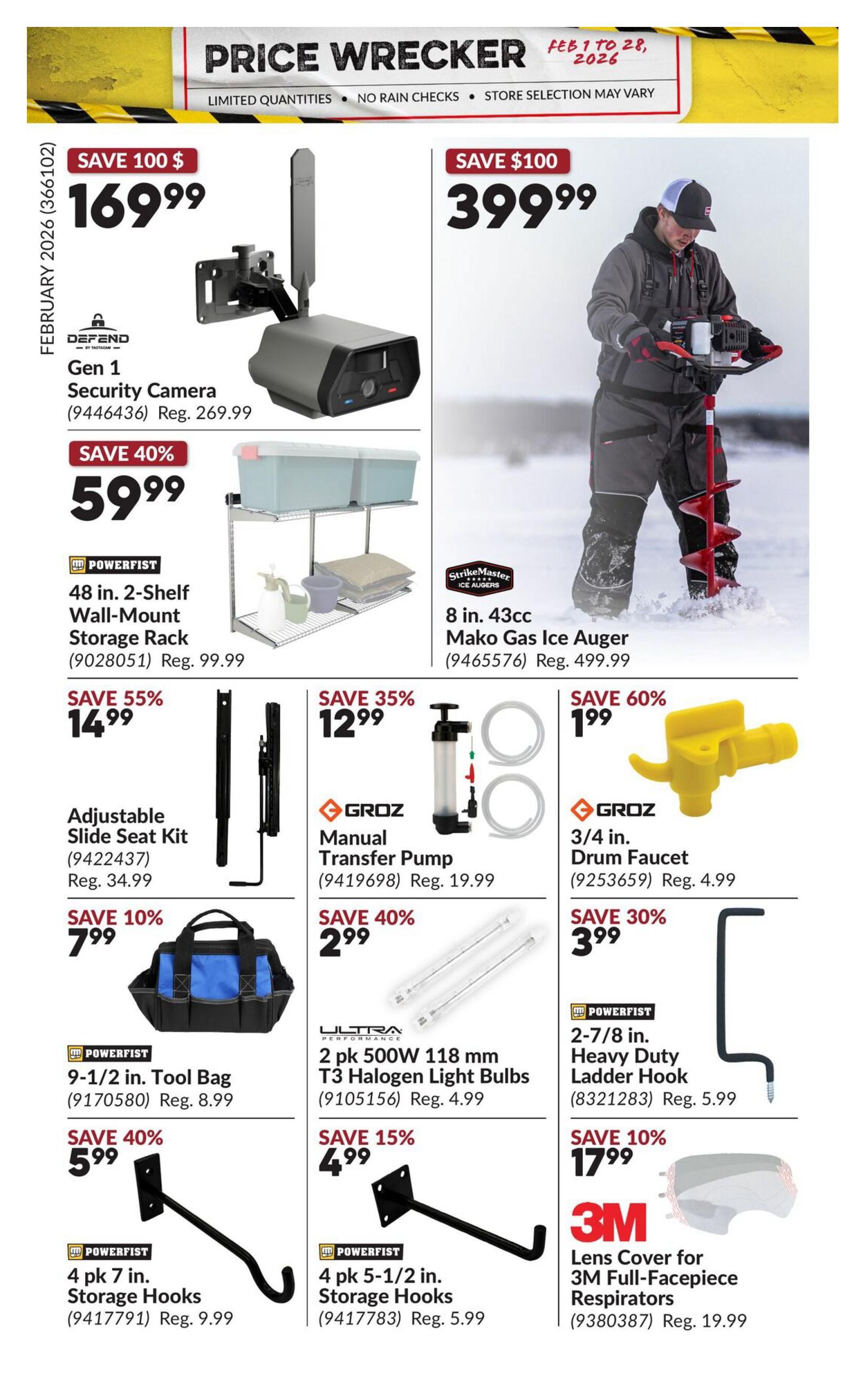 Princess Auto Price Wrecker flyer, page 13. Features Defend Gen 1 Security Camera on sale for $169.99 (regularly $269.99). Also available is a StrikeMaster 8 in. 43cc Mako Gas Ice Auger for $399.99 (regularly $499.99). Powerfist 48 in. 2-Shelf Wall-Mount Storage Rack is $59.99 (regularly $99.99). Groz Manual Transfer Pump is $12.99 (regularly $19.99). Groz 3/4 in. Drum Faucet is $1.99 (regularly $4.99). Powerfist 9-1/2 in. Tool Bag is $7.99 (regularly $8.99). Ultra 2 pk 500W 118 mm T3 Halogen Light Bulbs are $2.99 (regularly $4.99). Powerfist 2-7/8 in. Heavy Duty Ladder Hook is $3.99 (regularly $5.99). Powerfist 4 pk 7 in. Storage Hooks are $5.99 (regularly $9.99). Powerfist 4 pk 5-1/2 in. Storage Hooks are $4.99 (regularly $5.99). 3M Lens Cover for 3M Full-Facepiece Respirators is $17.99 (regularly $19.99). Adjustable Slide Seat Kit is $14.99 (regularly $34.99).