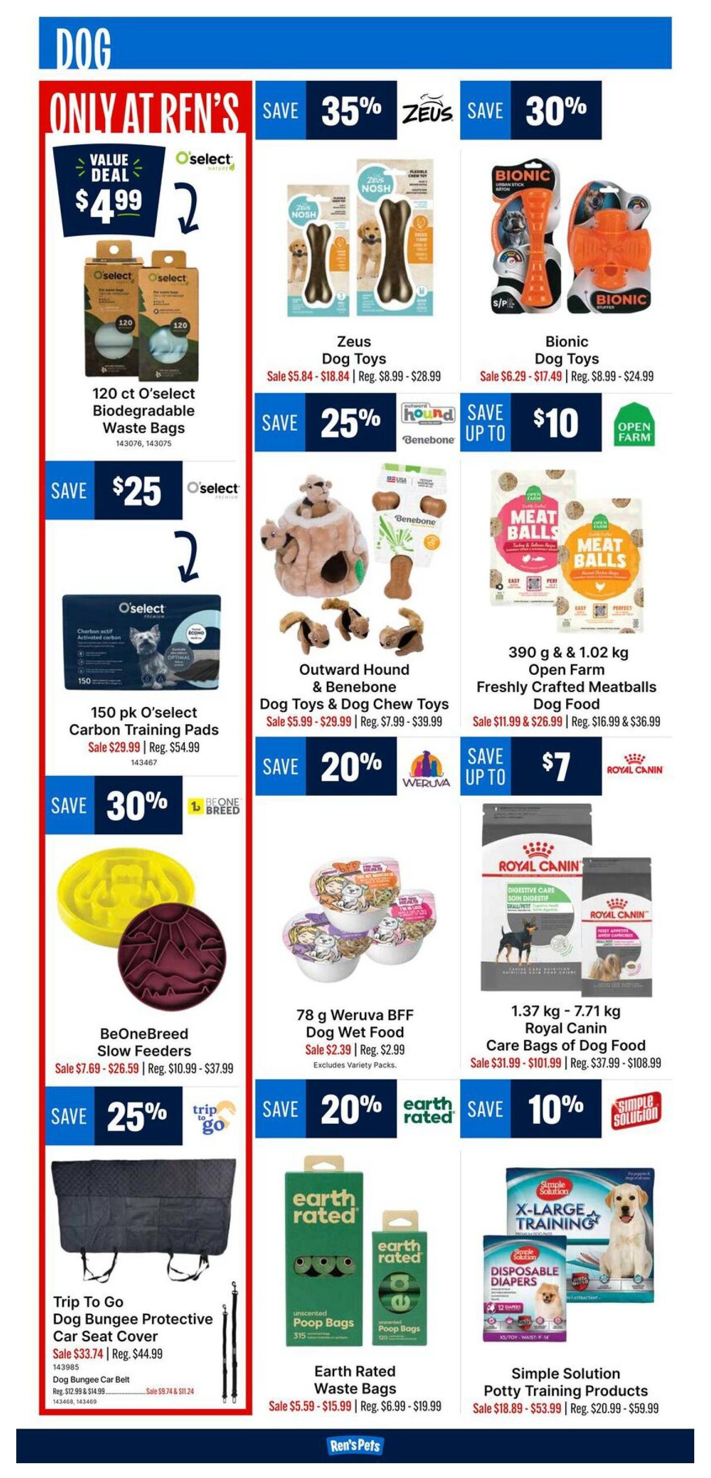 Ren's Pets flyer page 3 features dog products on sale. Save 35% on Zeus Dog Toys, sale priced from $5.84 to $18.84. Bionic Dog Toys are 30% off, with sale prices from $6.29 to $17.49. Oselect Biodegradable Waste Bags are a value deal at $4.99 for a 120-count. Oselect Carbon Training Pads (150 pk) are on sale for $29.99, down from $54.99. Outward Hound & Benebone Dog Toys & Chew Toys are on sale for 25% off, ranging from $5.99 to $29.99. Open Farm Freshly Crafted Meatballs Dog Food is up to $10 off, with prices from $11.99 to $26.99. BeOneBreed Slow Feeders are 30% off, with sale prices from $7.69 to $26.59. 78 g Weruva BFF Dog Wet Food is on sale for $2.39, regular price $2.99. Royal Canin Care Bags of Dog Food (1.37 kg - 7.71 kg) are on sale from $31.99 to $101.99. Trip To Go Dog Bungee Protective Car Seat Cover is on sale for $33.74, regular price $44.99. Dog Bungee Car Belt is on sale for $9.74 to $11.24. Earth Rated Waste Bags are on sale for 20% off, priced from $5.59 to $15.99. Simple Solution Potty Training Products are on sale from $18.89 to $53.99.