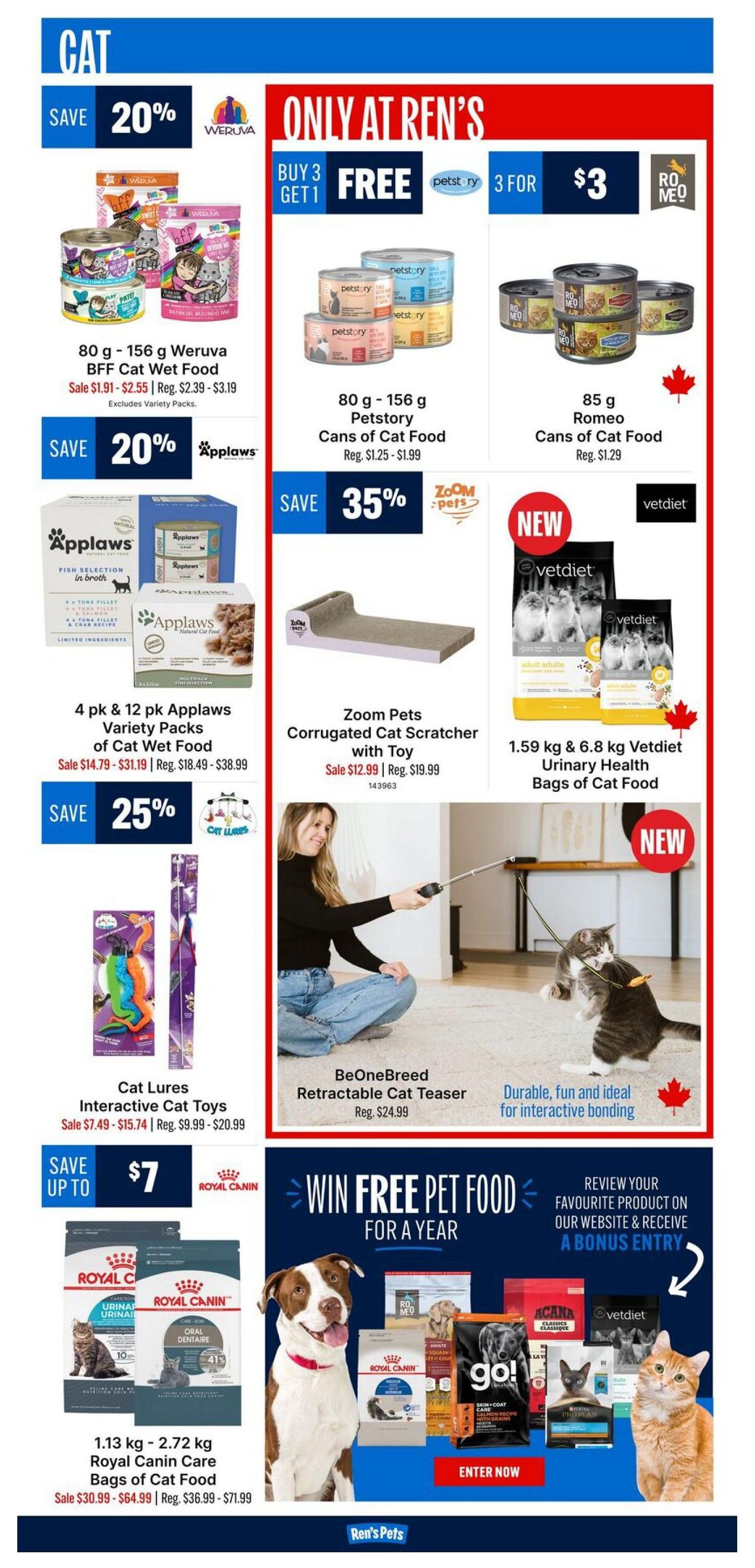 Ren's Pets flyer page 4 features cat products. Save 20% on Wuruva BFF Cat Wet Food, 80g - 156g, on sale for $1.91 - $2.55 (regular $2.39 - $3.19). Buy 3 Get 1 Free on Petstory Cans of Cat Food, 80g - 156g, for $3 (regular $1.25 - $1.99). Save 20% on Applaws Variety Packs of Cat Wet Food, 4 pk & 12 pk, on sale for $14.79 - $31.19 (regular $18.49 - $38.99). Save 35% on Zoom Pets Corrugated Cat Scratcher with Toy, on sale for $12.99 (regular $19.99). New Vetdiet Urinary Health Bags of Cat Food, 1.59 kg & 6.8 kg. Save 25% on Cat Lures Interactive Cat Toys, on sale for $7.49 - $15.74 (regular $9.99 - $20.99). Save up to $7 on Royal Canin Care Bags of Cat Food, 1.13 kg - 2.72 kg, on sale for $30.99 - $64.99 (regular $36.99 - $71.99). Also featured is the BeOneBreed Retractable Cat Teaser, regular $24.99. Plus, a chance to win free pet food for a year by reviewing your favourite product on their website.