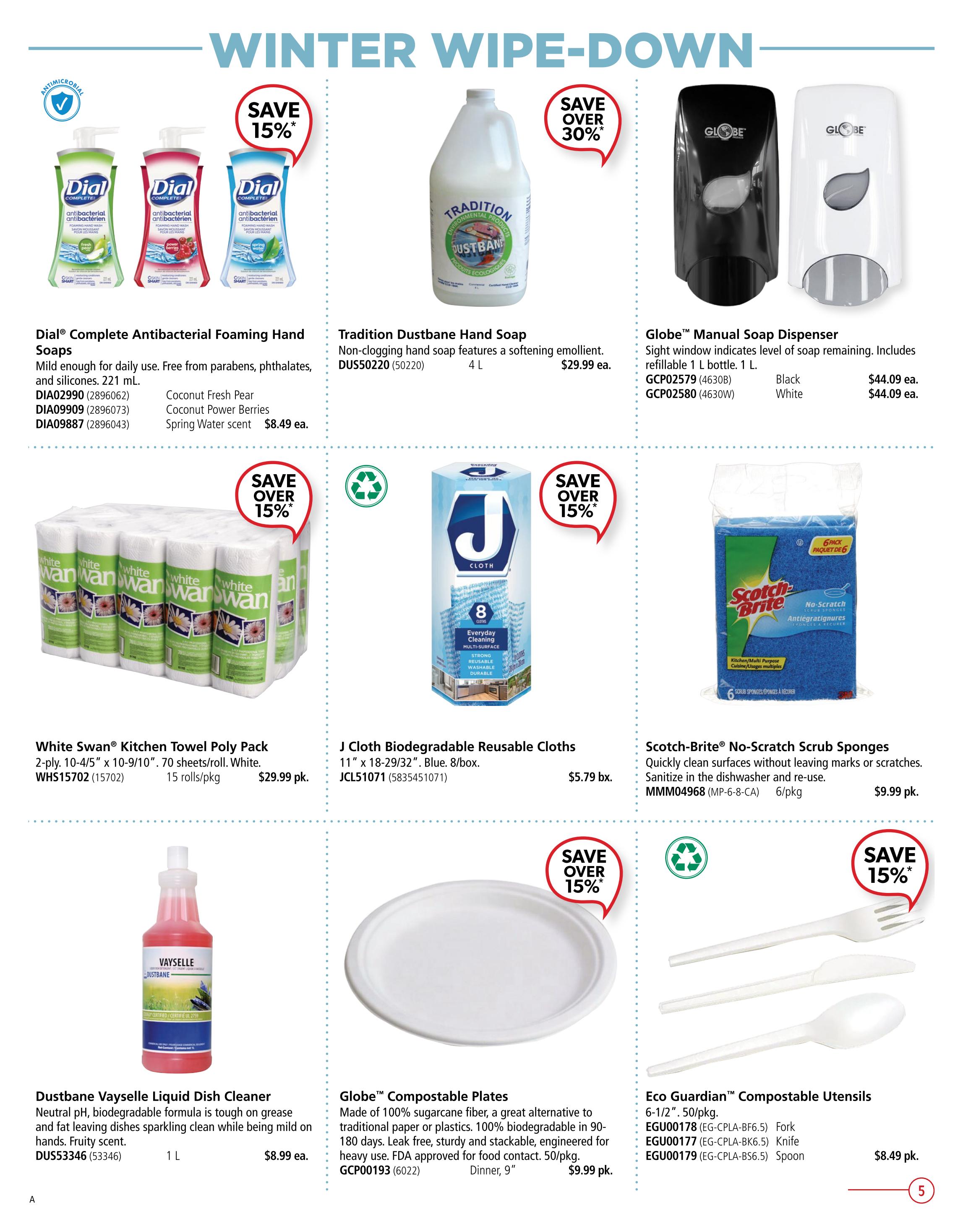 Covey Basics flyer specials page 5 features Dial Complete Antibacterial Foaming Hand Soaps in Coconut Fresh Pear, Coconut Power Berries, and Spring Water scents for $8.49 each. Save 15% on Tradition Dustbane Hand Soap, a non-clogging formula in a 4 L size for $29.99. Globe Manual Soap Dispensers in black and white are available for $44.09 each. White Swan Kitchen Towel Poly Pack, 2-ply, 10-4/5' x 10-9/10', 70 sheets/roll, 15 rolls/pkg is $29.99 pk. J Cloth Biodegradable Reusable Cloths, 11' x 18-29/32', blue, 8/box are $5.79 bx. Save over 15% on Scotch-Brite No-Scratch Scrub Sponges, 6/pkg for $9.99 pk. Dustbane Vayselle Liquid Dish Cleaner, a neutral pH, biodegradable formula with a fruity scent, 1 L is $8.99 ea. Globe Compostable Plates, 9' dinner size, 50/pkg are $9.99 pk. Eco Guardian Compostable Utensils, 6-1/2', 50/pkg, including forks, knives, and spoons, are $8.49 pk.