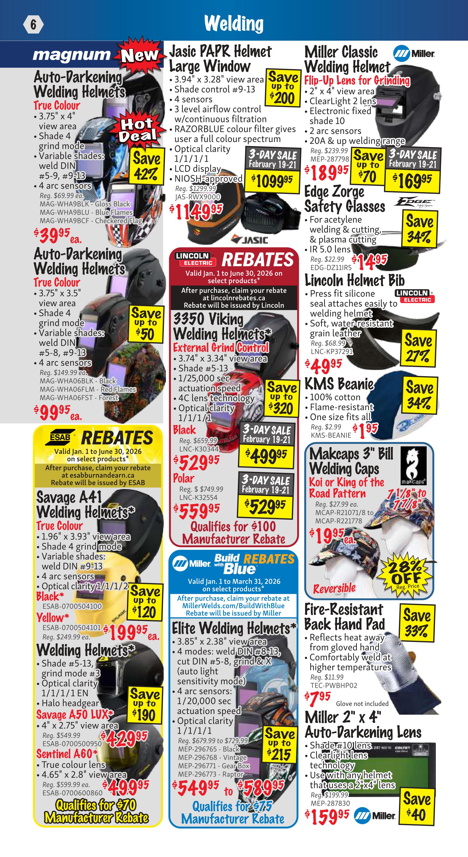KMS Tools Flyer Specials Page 6 features a variety of welding helmets and accessories. Top section highlights Magnum Auto-Darkening Welding Helmets in True Colour, priced at $39.95 each, with models like MAG-WHA9BLK (Gloss Black) and MAG-WHA9BCF (Checkered Flag). Below, more True Colour Auto-Darkening Welding Helmets are offered at $99.95 each, including MAG-WHA06BLK (Black), MAG-WHA06FLM (Red Flames), and MAG-WHA06FST (Forest). The Jasic PAPR Helmet with Large Window is on a 3-Day Sale from February 19-21 for $1099.95, down from $1299.99, with savings up to $200. Miller Classic Welding Helmets with Flip-Up Lens for Grinding are on sale for $169.95 (3-Day Sale, February 19-21), saving up to $70 from the regular price of $239.99. Lincoln Electric offers 3350 Viking Welding Helmets with External Grind Control for $499.95 (3-Day Sale, February 19-21), with savings up to $320. Polar models are $529.95. These qualify for a $100 manufacturer rebate. ESAB offers Savage A41 Welding Helmets in Black for $199.95, and Yellow for $199.95, with savings up to $120. Savage A50 LUX helmets are $429.95, and Sentinel A60 helmets are $499.95, qualifying for a $70 manufacturer rebate. Miller with Blue offers Elite Welding Helmets with savings up to $215, priced from $549.95 to $589.95, qualifying for a $75 manufacturer rebate. Other items include Edge Zorge Safety Glasses for $14.95, saving 34%, Lincoln Helmet Bibs for $49.95, saving 27%, and KMS Beanies for $19.95, saving 34%. Makcaps 3' Bill Welding Caps in Koi or King of the Road patterns are $19.95, with 28% off. Fire-Resistant Back Hand Pads are $7.95, saving 33%. Miller 2' x 4' Auto-Darkening Lenses are $159.95, saving $40.