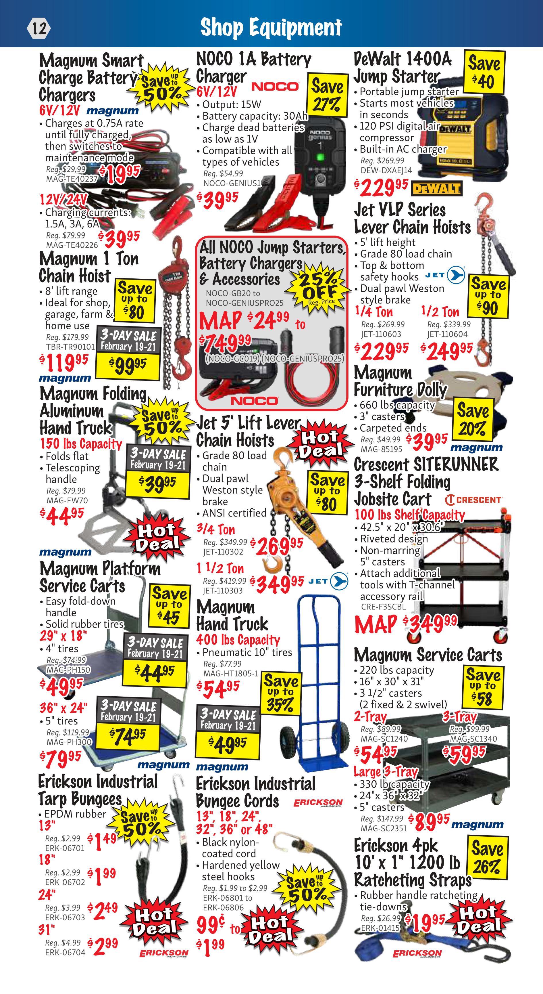 KMS Tools Shop Equipment flyer, page 12. Features Magnum Smart Charge Battery Chargers 6V/12V for $19.95 (reg. $29.99) and 12V/24V for $39.95 (reg. $79.99). Also on sale is the NOCO 1A Battery Charger 6V/12V for $39.95 (reg. $54.99), saving 27%. The DeWalt 1400A Jump Starter is $229.95 (reg. $269.99), saving $40. Jet VLP Series Lever Chain Hoists are available in 1/4 Ton for $229.95 (reg. $269.99), 3/4 Ton for $269.95 (reg. $349.99), and 1 1/2 Ton for $349.95 (reg. $419.99), with savings up to $90. Magnum 1 Ton Chain Hoist is $119.95 (reg. $179.99), on a 3-Day Sale Feb 19-21 for $99.95. Magnum Folding Aluminum Hand Truck, 150 lbs capacity, is $44.95 (reg. $79.99), on a 3-Day Sale Feb 19-21 for $39.95, saving up to 50%. Magnum Platform Service Carts are available in 29' x 18' for $49.95 (reg. $74.99) and 36' x 24' for $74.95 (reg. $119.99), both on a 3-Day Sale Feb 19-21, with savings up to $45. Magnum Hand Truck, 400 lbs capacity, is $54.95 (reg. $77.99), on a 3-Day Sale Feb 19-21 for $49.95, saving up to 35%. Crescent SITERUNNER 3-Shelf Folding Jobsite Cart, 200 lbs capacity, is $349.99, saving 20%. Magnum Service Carts, 220 lbs capacity, are available in 3-Tray for $79.95 (reg. $89.99) and 3-Tray for $99.95 (reg. $99.99), saving up to $58. Erickson Industrial Tarp Bungees are on sale starting at $1.49 (reg. $2.99) for 13', $1.99 (reg. $2.99) for 18', $2.49 (reg. $3.99) for 24', and $2.99 (reg. $4.99) for 31', saving up to 50%. Erickson Industrial Bungee Cords, 13' to 48', are 99¢ to $1.99 (reg. $1.99 to $2.99), saving up to 50%. Erickson 4pk 10' x 1' 1200 lb Ratcheting Straps are $19.95 (reg. $26.99), saving 26%.