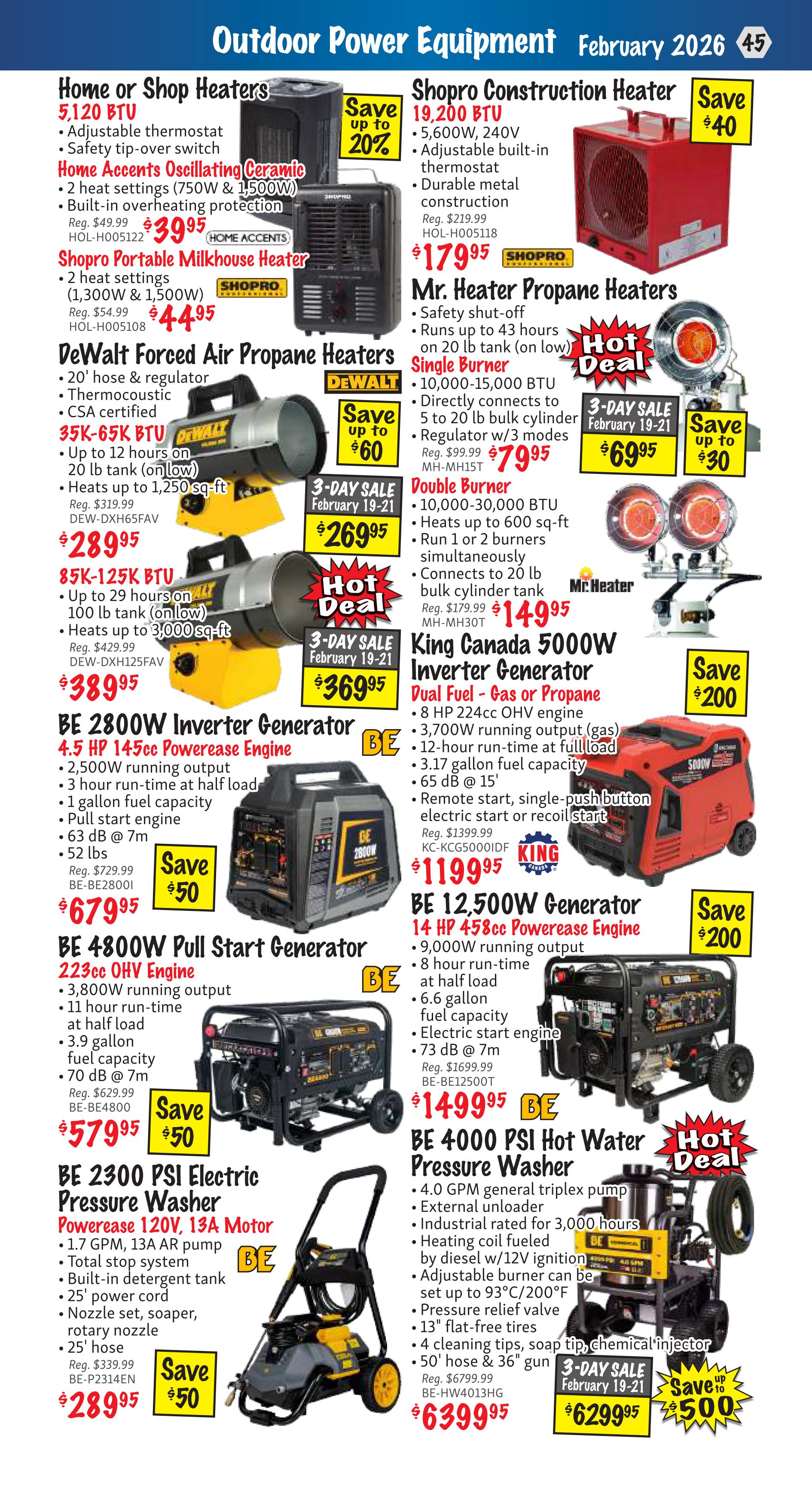KMS Tools Outdoor Power Equipment flyer, page 45. Features Home or Shop Heaters including Home Accents Oscillating Ceramic Heater for $39.95 (save $10), and Shopro Portable Milkhouse Heater for $44.95. DeWalt Forced Air Propane Heaters are on sale: 35K-65K BTU for $289.95 (save up to $60) and 85K-125K BTU for $389.95. Also featured are Shopro Construction Heaters, 19,200 BTU for $179.95 (save $40). Mr. Heater Propane Heaters include Single Burner for $79.95 and Double Burner for $149.95. King Canada 5000W Inverter Generator (Dual Fuel) is $1,199.95 (save $200). BE 2800W Inverter Generator is $679.95 (save $50). BE 12,500W Generator is $149.95. BE 2300 PSI Electric Pressure Washer is $289.95 (save $50). Hot Deal: BE 4000 PSI Hot Water Pressure Washer is $6,299.95 (save $500) during a 3-Day Sale February 19-21.