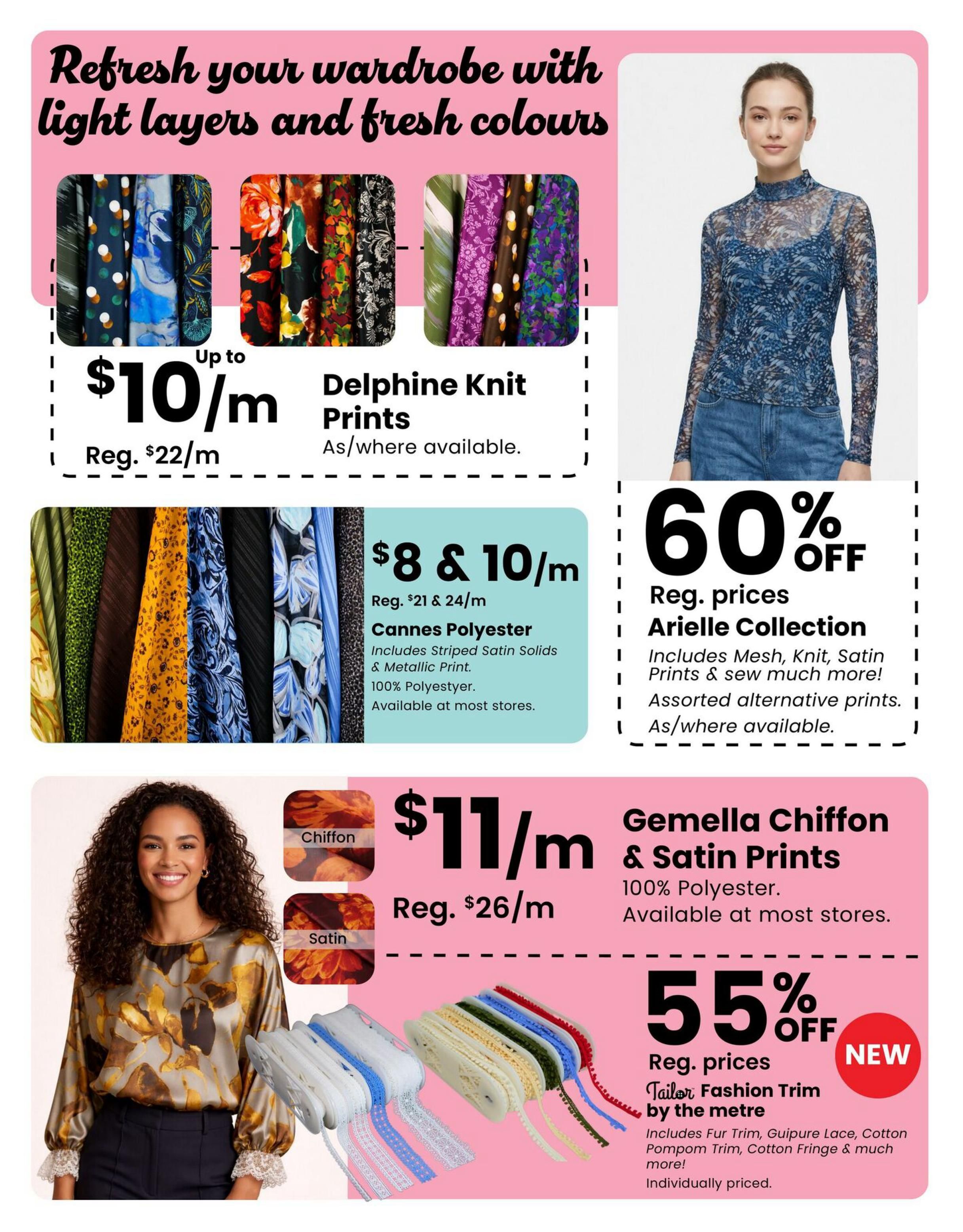 Fabricland flyer page 9 features a selection of fabrics and trims. Refresh your wardrobe with light layers and fresh colours. Delphine Knit Prints are on sale for up to $10/m, regularly $22/m. Cannes Polyester, including Striped Satin Solids & Metallic Print, is available for $8 & $10/m, regularly $21 & $24/m. This fabric is 100% Polyester and available at most stores. Gemella Chiffon & Satin Prints are $11/m, regularly $26/m, made of 100% Polyester and available at most stores. Also featured is a 60% off sale on the Arielle Collection, which includes Mesh, Knit, Satin Prints & more, with assorted alternative prints available as/where available. A new 'Tailor Fashion Trim by the metre' is 55% off regular prices, including Fur Trim, Guipure Lace, Cotton Pompom Trim, Cotton Fringe & much more, individually priced.
