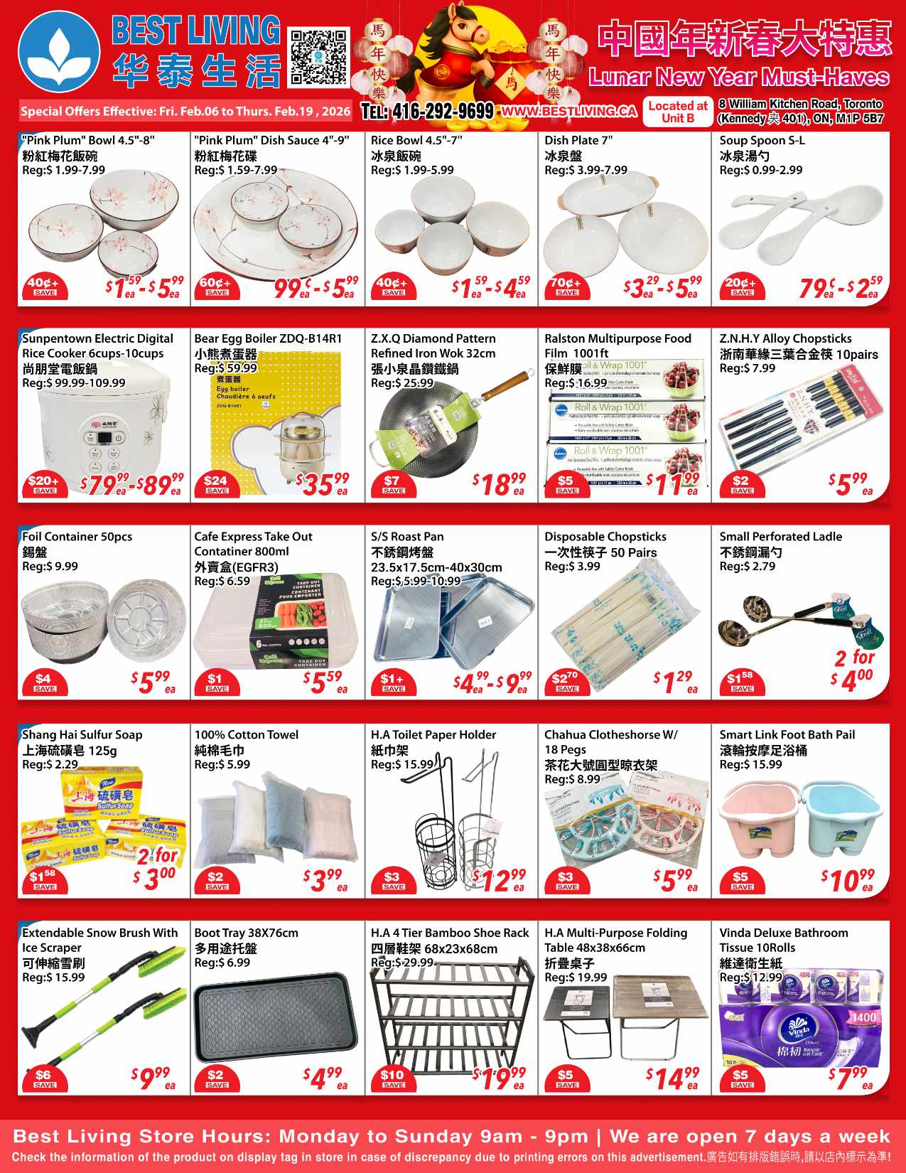 Best Living Superstore flyer for February 6 to February 19, 2026, featuring Lunar New Year Must-Haves. The flyer showcases a variety of home essentials and kitchenware. In the dinnerware section, 'Pink Plum' Bowls (4.5 to 8 inches) are priced from $1.59 to $5.99 each (regularly $1.99 to $7.99), saving 40 cents or more. 'Pink Plum' Dish Sauce bowls (4 to 9 inches) are $0.99 to $5.99 each (regularly $1.59 to $7.99), saving 60 cents or more. Rice Bowls (4.5 to 7 inches) are $1.59 to $4.59 each (regularly $1.99 to $5.99), saving 40 cents or more. Dish Plates (7 inches) are $3.29 to $5.59 each (regularly $3.99 to $7.99), saving 70 cents or more. Soup Spoons (S-L) are $0.79 to $2.59 each (regularly $0.99 to $2.99), saving 20 cents or more. Kitchen appliances include the Sunpentown Electric Digital Rice Cooker (6-10 cups) for $79.99 to $89.99 (regularly $99.99 to $109.99), a saving of $20 or more. The Bear Egg Boiler ZDQ-B14R1 is $35.99 (regularly $59.99), saving $24. A Z.X.Q Diamond Pattern Refined Iron Wok (32cm) is $18.99 (regularly $25.99), saving $7. Ralston Multipurpose Food Film (100ft) is $11.99 (regularly $16.99), saving $5. Z.N.H.Y Alloy Chopsticks (10 pairs) are $5.99 (regularly $7.99), saving $2. Household items feature Foil Containers (50pcs) for $5.99 (regularly $9.99), saving $4. Cafe Express Take Out Containers (800ml) are $5.59 (regularly $6.59), saving $1. S/S Roast Pans (23.5x17.5cm to 40x30cm) are $4.99 to $9.99 (regularly $5.99 to $10.99), saving $1 or more. Disposable Chopsticks (50 pairs) are $1.29 (regularly $3.99), saving $2.70. Small Perforated Ladles are 2 for $4.00 (regularly $2.79 each), saving $1.58 or more. Other household essentials include Shang Hai Sulfur Soap (125g) for 2 for $3.00 (regularly $2.29 each), saving $1.58. A 100% Cotton Towel is $3.99 (regularly $5.99), saving $2. An H.A Toilet Paper Holder is $12.99 (regularly $15.99), saving $3. A Chahua Clotheshorse with 18 Pegs is $5.99 (regularly $8.99), saving $3. A Smart Link Foot Bath Pail is $10.99 (regularly $15.99), saving $5. For cleaning and storage, an Extendable Snow Brush With Ice Scraper is $9.99 (regularly $15.99), saving $6. A Boot Tray (38x76cm) is $4.99 (regularly $6.99), saving $2. An H.A 4 Tier Bamboo Shoe Rack (68x23x68cm) is $19.99 (regularly $29.99), saving $10. An H.A Multi-Purpose Folding Table (48x38x66cm) is $14.99 (regularly $19.99), saving $5. Vinda Deluxe Bathroom Tissue (10 rolls) is $7.99 (regularly $12.99), saving $5. Best Living Superstore is located at 8 William Kitchen Road, Toronto (Kennedy & 401), ON, M1P 5B7. Store hours are Monday to Sunday, 9am to 9pm.