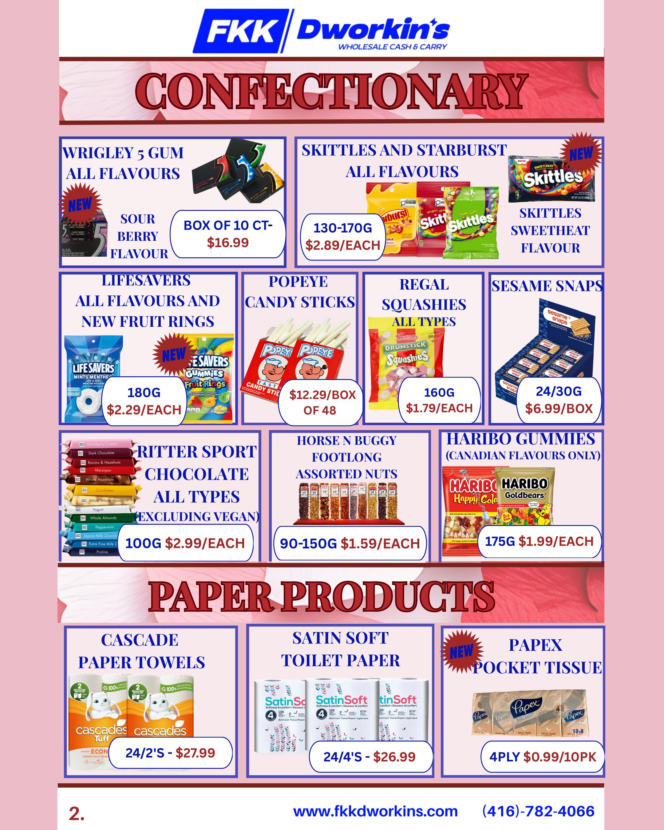 FKK Dworkin's Confectionery and Paper Products flyer page 2 specials. Featured confectionery includes Wrigley's 5 Gum in all flavours, Sour Berry flavour, box of 10 ct for $16.99. Skittles and Starburst in all flavours, 130-170g for $2.89 each. New Skittles Sweet Heat flavour. Lifesavers in all flavours and New Fruit Rings, 180g for $2.29 each. Popeye Candy Sticks, box of 48 for $12.29. Regal Squashies, all types, 160g for $1.79 each. Sesame Snaps, 24/30g boxes for $6.99. Ritter Sport Chocolate, all types excluding vegan, 100g for $2.99 each. Horse N Buggy Footlong Assorted Nuts, 90-150g for $1.59 each. Haribo Gummies, Canadian flavours only, 175g for $1.99 each. Paper products include Cascade Paper Towels, 24/2's for $27.99. Satin Soft Toilet Paper, 24/4's for $26.99. New Papex Pocket Tissue, 4ply, $0.99 per 10 pack.