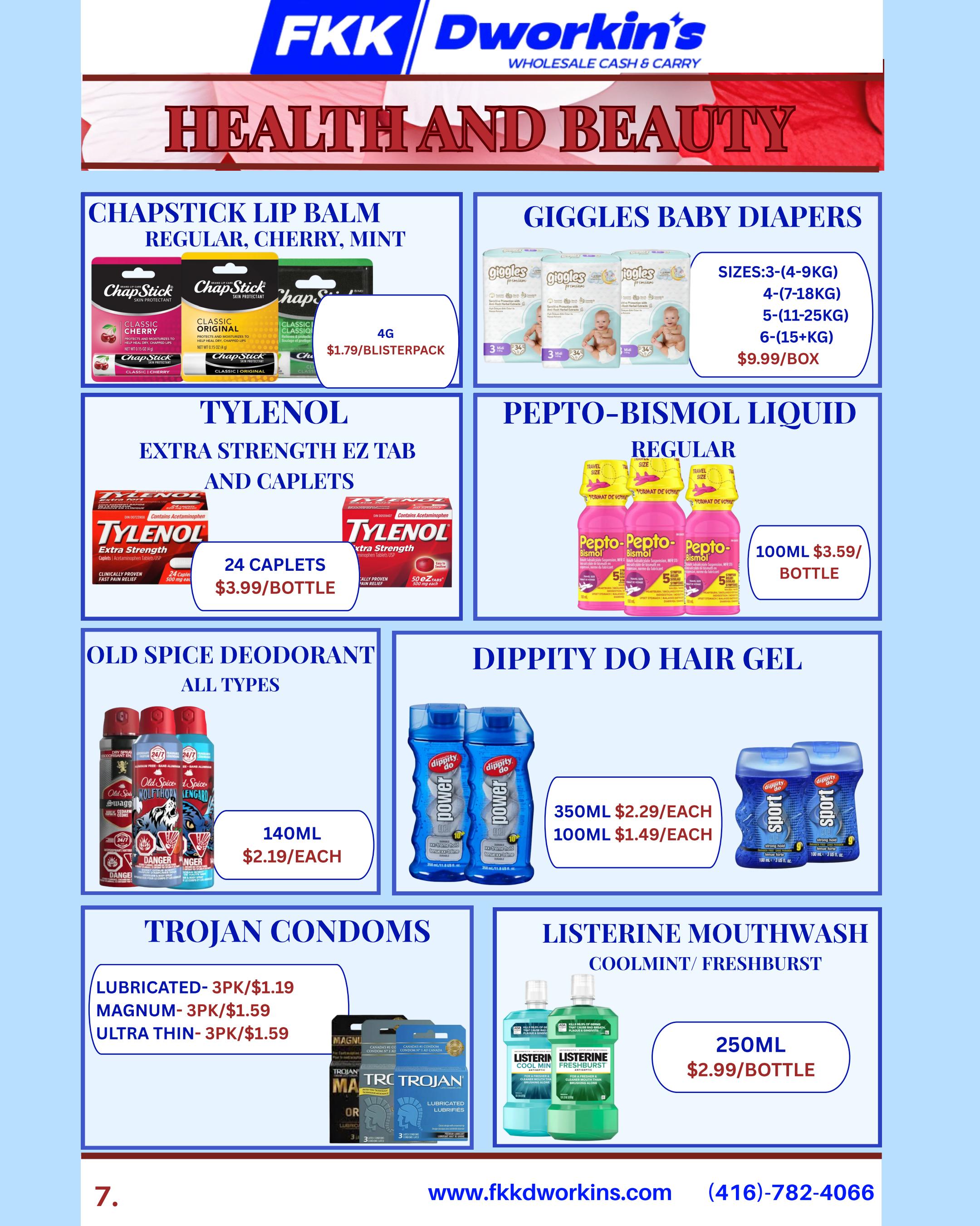 FKK Dworkin's Health and Beauty flyer specials page 7 features Chapstick Lip Balm in Regular, Cherry, and Mint varieties for $1.79 per blister pack. Giggles Baby Diapers are available in sizes 3 (4-9kg), 4 (7-18kg), 5 (11-25kg), and 6 (15+kg) for $9.99 per box. Tylenol Extra Strength EZ Tabs and Caplets are priced at $3.99 per bottle for 24 caplets. Pepto-Bismol Liquid in regular size is $3.59 per 100ml bottle. Old Spice Deodorant in all types is $2.19 each for 140ml. Dippity Do Hair Gel Power is $2.29 for 350ml and Sport is $1.49 for 100ml. Trojan Condoms are available in Lubricated 3-packs for $1.19, Magnum 3-packs for $1.59, and Ultra Thin 3-packs for $1.59. Listerine Mouthwash in Cool Mint and Freshburst flavours is $2.99 per 250ml bottle.