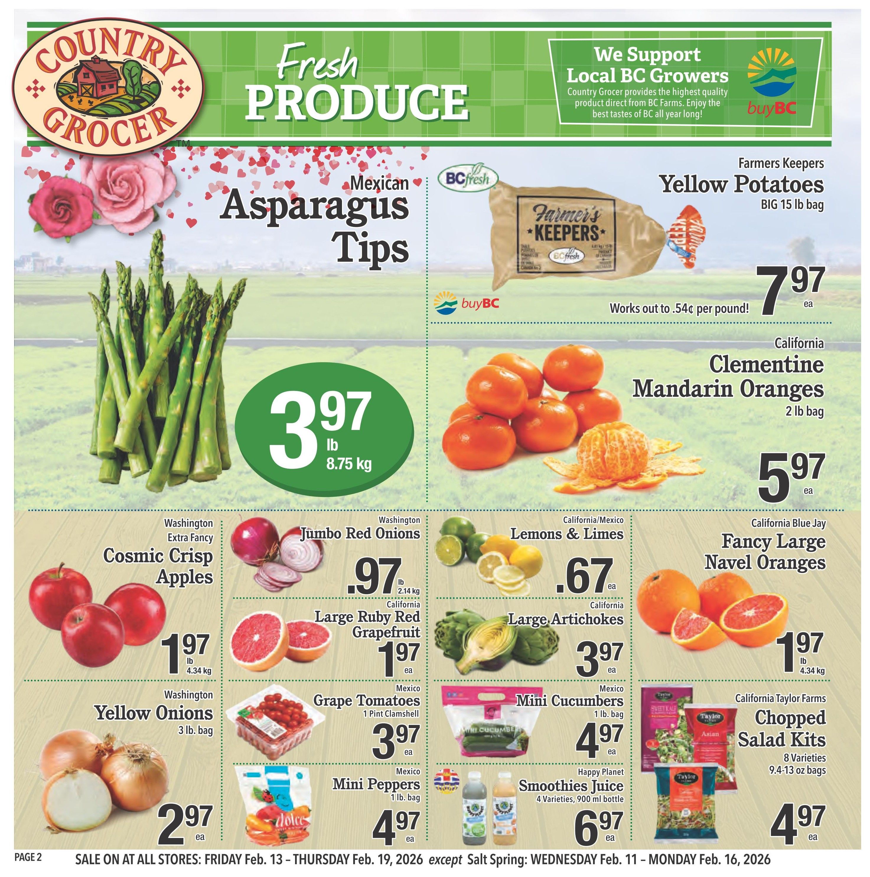 Country Grocer Weekly Flyer Specials Page 2. Fresh Produce section featuring Mexican Asparagus Tips for $3.97 per 8.75 kg. Farmers Keepers Yellow Potatoes, BIG 15 lb bag, for $7.97 each, works out to $0.54 per pound. California Clementine Mandarin Oranges, 2 lb bag, for $5.97 each. Washington Extra Fancy Cosmic Crisp Apples for $1.97 each. Washington Yellow Onions, 3 lb bag, for $2.97 each. Jumbo Red Onions for $0.97 per lb (2.14 kg). California Large Ruby Red Grapefruit for $1.97 each. California Large Artichokes for $0.67 each. California Blue Jay Fancy Large Navel Oranges for $1.97 each. Mexico Grape Tomatoes, 1 pint clamshell, for $3.97 each. Mexico Mini Peppers, 1 lb bag, for $4.97 each. Mini Cucumbers, 1 lb bag, for $4.97 each. Happy Planet Smoothies Juice, 4 varieties, 900 ml bottle, for $6.97 each. California Taylor Farms Chopped Salad Kits, 8 varieties, 9.4-13 oz bags, for $4.97 each. Sale on at all stores: Friday Feb. 13 - Thursday Feb. 19, 2026, except Salt Spring: Wednesday Feb. 11 - Monday Feb. 16, 2026.