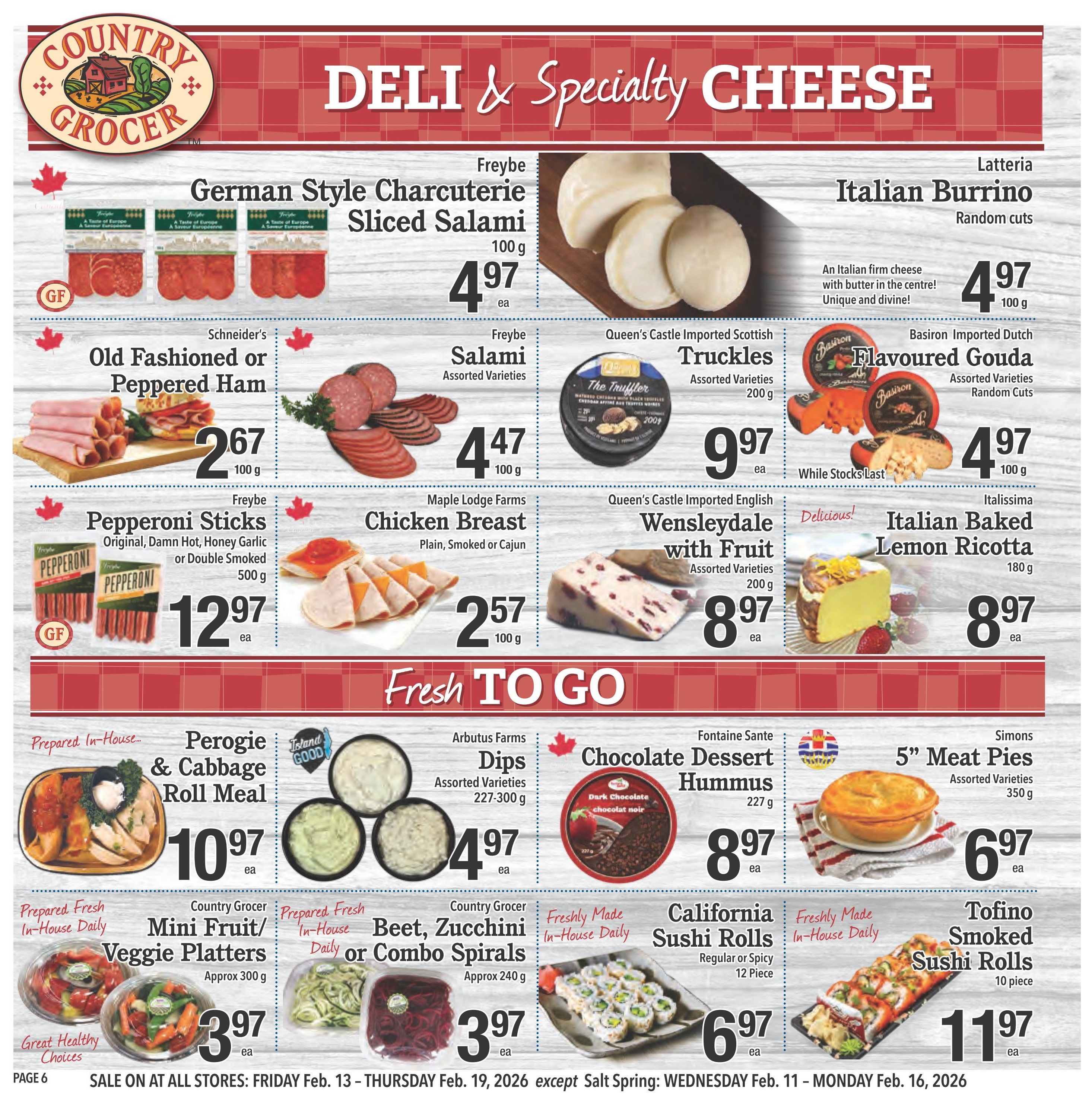 Country Grocer weekly flyer specials page 6 features Deli & Specialty Cheese and Fresh to Go items. Deli and cheese specials include Freybe German Style Sliced Salami for $4.97 per 100g, Latteria Italian Burrino random cuts for $4.97 per 100g, Schneider's Old Fashioned or Peppered Ham for $2.67 per 100g, Freybe Pepperoni Sticks (Original, Damn Hot, Honey Garlic or Double Smoked) for $12.97 per 500g, Maple Lodge Farms Chicken Breast (Plain, Smoked or Cajun) for $2.57 per 100g, Queen's Castle Imported Scottish Truckles for $9.97 per 200g, Basiron Imported Dutch Flavoured Gouda assorted varieties for $4.97 per 100g, and Italissima Italian Baked Lemon Ricotta for $8.97 per 180g. Fresh to Go items include Prepared In-House Perogie & Cabbage Roll Meal for $10.97 each, Arbutus Farms Dips assorted varieties for $4.97 each, Fontaine Sante Chocolate Dessert Hummus for $8.97 each, Simons 5' Meat Pies assorted varieties for $6.97 each, Country Grocer Mini Fruit/Veggie Platters for $3.97 each, Country Grocer Beet, Zucchini Combo Spirals for $3.97 each, California Sushi Rolls regular or spicy 12 piece for $6.97 each, and Tofino Smoked Sushi Rolls 10 piece for $11.97 each. Sale is on at all stores from Friday, February 13 to Thursday, February 19, 2026, except Salt Spring: Wednesday, February 11 to Monday, February 16, 2026.