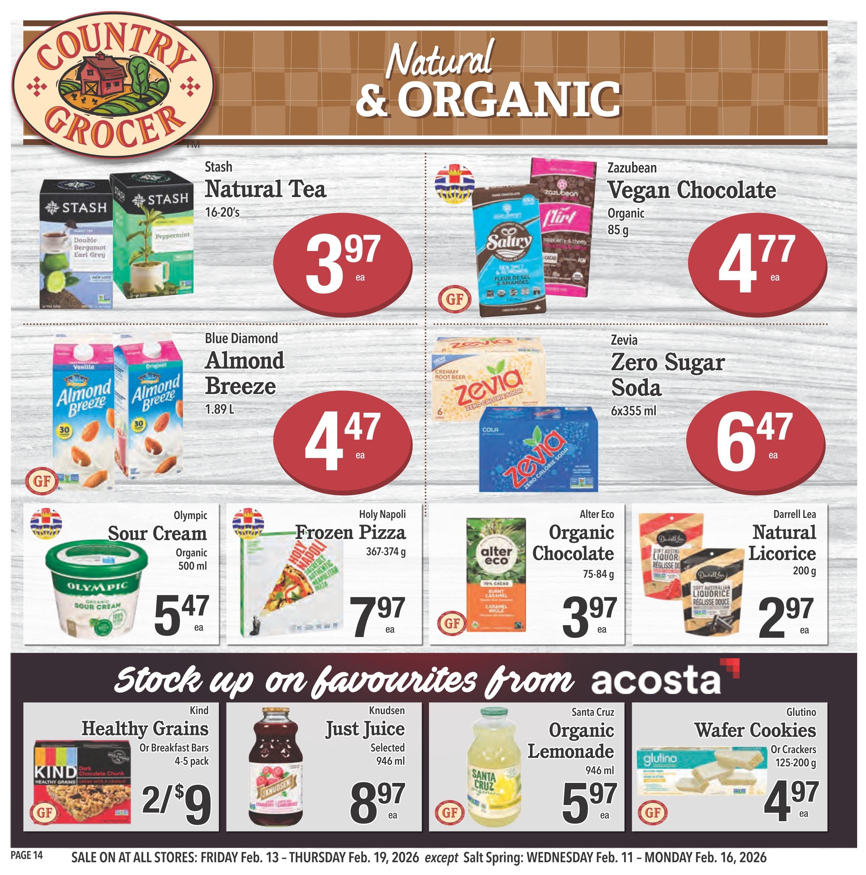 Country Grocer Weekly Flyer Specials, Page 14. Featuring natural and organic products. Stash Natural Tea, 16-20's, is $3.97 each. Zazubian Organic Vegan Chocolate, 85 g, is $4.77 each. Blue Diamond Almond Breeze Almondmilk, 1.89 L, is $4.47 each. Zevia Zero Sugar Soda, 6x355 ml, is $6.47 each. Olympic Organic Sour Cream, 500 ml, is $5.47 each. Holy Napoli Frozen Pizza, 367-374 g, is $7.97 each. Alter Eco Organic Chocolate, 75-84 g, is $3.97 each. Darrell Lea Natural Licorice, 200 g, is $2.97 each. Stock up on favourites from Acosta: Kind Healthy Grains or Breakfast Bars, 4-5 pack, are 2 for $9. Knudsen Just Juice, selected, 946 ml, is $8.97 each. Santa Cruz Organic Lemonade, 946 ml, is $5.97 each. Glutino Wafer Cookies or Crackers, 125-200 g, are $4.97 each. Sale on at all stores: Friday, Feb. 13 - Thursday, Feb. 19, 2026, except Salt Spring: Wednesday, Feb. 11 - Monday, Feb. 16, 2026.