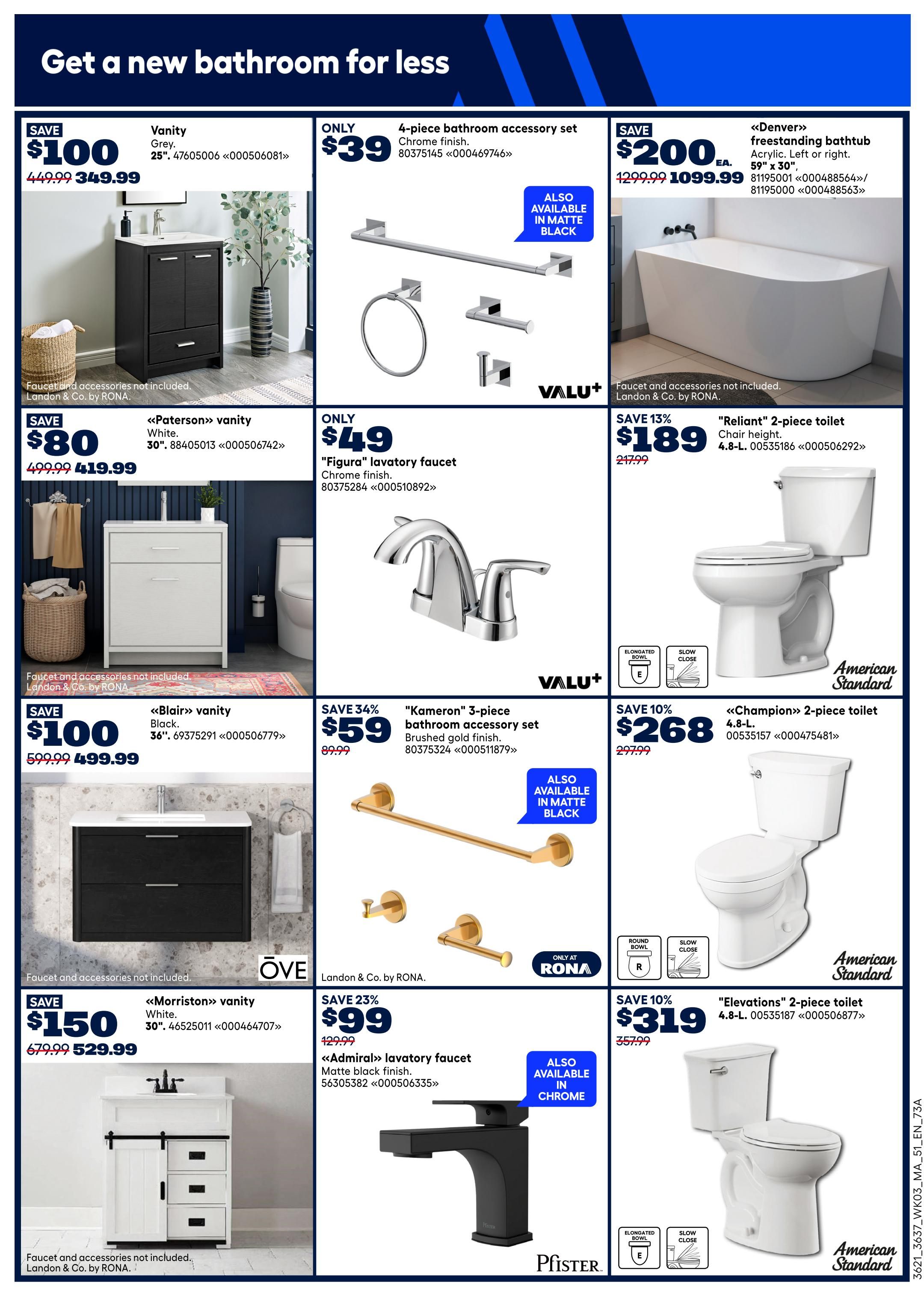 Rona Atlantic Canada flyer page 8 features bathroom fixtures. Save $100 on a 25' grey vanity, now $349.99 (was $449.99). Save $80 on a 30' white 'Paterson' vanity, now $419.99 (was $499.99). Save $100 on a 36' black 'Blair' vanity, now $499.99 (was $599.99). Save $150 on a 30' white 'Morriston' vanity, now $529.99 (was $679.99). Faucets and accessories are not included for vanities. Get a 4-piece bathroom accessory set in chrome for only $39, also available in matte black. Save $10 on a 'Figura' lavatory faucet in chrome finish for $49. Save 34% on a 'Kameron' 3-piece bathroom accessory set in brushed gold finish for $59 (was $89.99), also available in matte black. Save 23% on an 'Admiral' lavatory faucet in matte black finish for $99 (was $129.99), also available in chrome. Save $200 on the 'Denver' freestanding bathtub in acrylic, 59' x 30', now $1099.99 (was $1299.99). Save 13% on the 'Reliant' 2-piece toilet, 4.8-L, for $189 (was $217.99). Save 10% on the 'Elevations' 2-piece toilet, 4.8-L, for $319 (was $357.99). The 'Champion' 2-piece toilet, 4.8-L, is $268 (was $297.99).