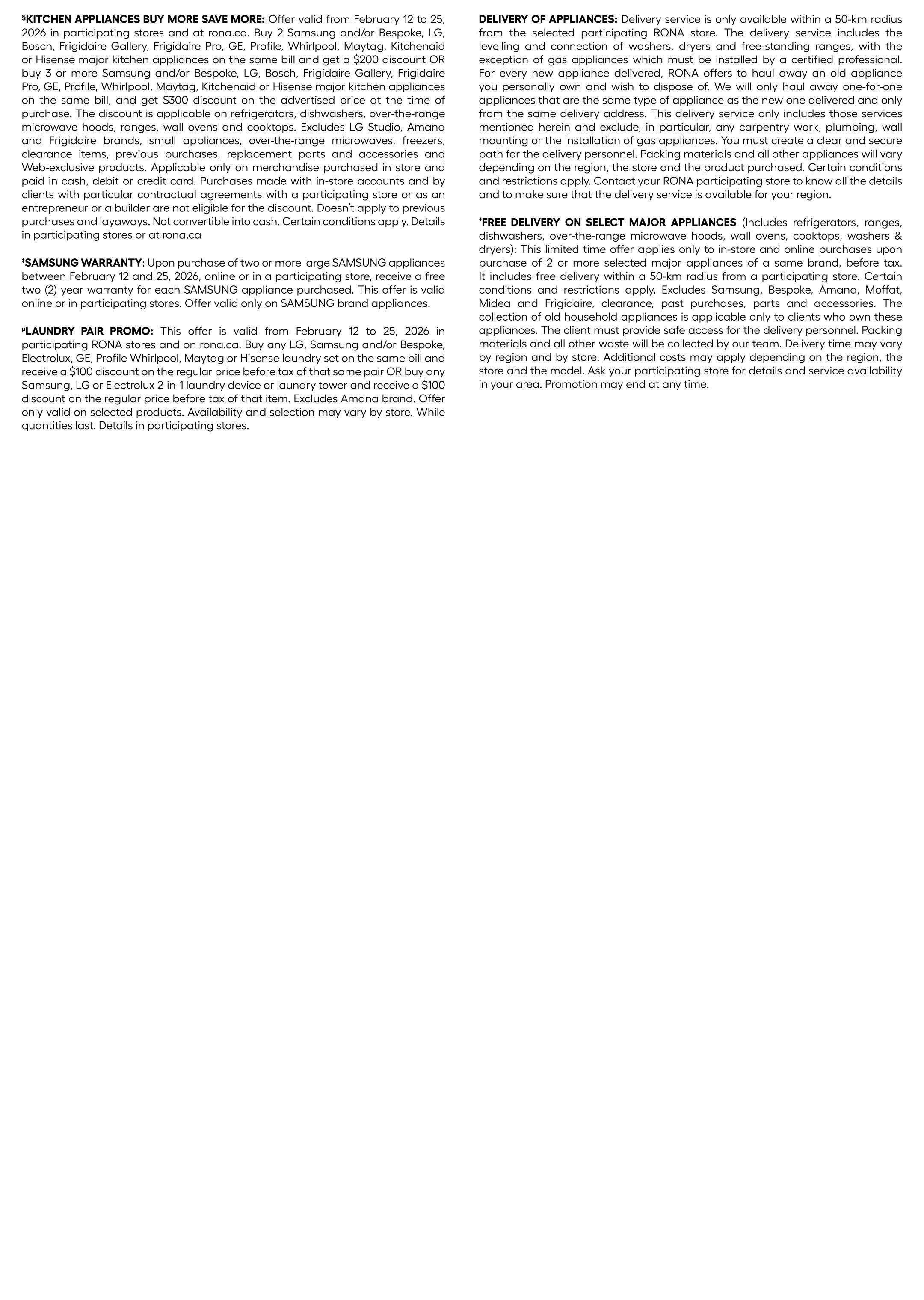 Rona Atlantic Canada flyer specials page 24. Kitchen appliance offer: Buy 2 Samsung and/or Bespoke, LG, Bosch, Frigidaire Gallery, Frigidaire Pro, GE, Profile, Whirlpool, Maytag, Kitchenaid or Hisense major kitchen appliances on the same bill and get a $200 discount, or buy 3 or more and get a $300 discount. Offer valid February 12 to 25, 2026. Samsung warranty offer: Purchase two or more large Samsung appliances between February 12 and 25, 2026, and receive a free two-year warranty on each. Laundry pair promo: Buy any LG, Samsung, Electrolux, GE, Profile, Whirlpool, Maytag or Hisense laundry set on the same bill and receive a $100 discount, or buy any Electrolux, GE, Profile, Whirlpool, Maytag or Hisense 2-in-1 laundry device or laundry tower and receive a $100 discount. Offer valid February 12 to 25, 2026. Delivery of appliances offer: Free delivery service within a 50-km radius of a participating RONA store, including installation and haul-away of old appliances, excluding gas appliances. Free delivery on select major appliances, including refrigerators, ranges, over-the-range microwave hoods, wall ovens, cooktops, washers & dryers, within a 50-km radius of a participating store, valid on in-store and online purchases. Excludes Samsung, Bespoke, Amana, Moffat, clearance, past purchases, parts and accessories. Additional costs may apply depending on the region. Promotion may end at any time.