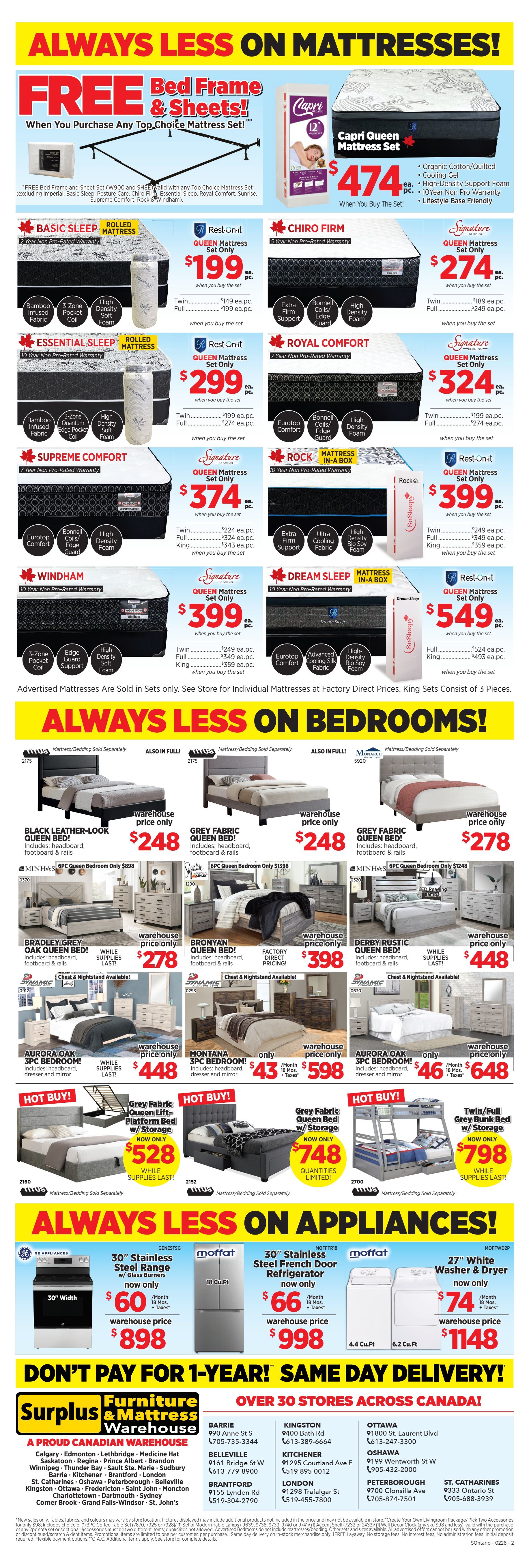 Surplus Furniture & Mattress Warehouse flyer specials page 2. Always less on mattresses! Free bed frame & sheets with any Top Choice Mattress Set purchase (excluding Imperial, Basic Sleep, Posture Care, Chiro Firm, Essential Sleep, Royal Comfort, Sunrise, Supreme Comfort, Rock & Windham). Featured mattresses include: Capri Queen Mattress Set for $474, Basic Sleep Rolled Mattress Queen Set for $199, Chiro Firm Queen Mattress Set for $274, Essential Sleep Rolled Mattress Queen Set for $299, Royal Comfort Queen Mattress Set for $324, Supreme Comfort Queen Mattress Set for $374, Rock Mattress In-A-Box Queen Set for $399, Windham Queen Mattress Set for $399, and Dream Sleep Mattress In-A-Box Queen Set for $549. Always less on bedrooms! Black Leather-Look Queen Bed for $248, Grey Fabric Queen Bed for $248, Bronyan Queen Bed for $278, Minhas 6PC Queen Bedroom with LED Reading Lamps for $1248, Bradley Grey Oak Queen Bed for $398, and Derby Rustic Queen Bed for $448. Hot Buys include: Grey Fabric Queen Lift-Platform Bed w/ Storage for $528 and Twin/Full Grey Bunk Bed w/ Storage for $798. Aurora Oak 3PC Bedroom for $598 and Montana 3PC Bedroom for $648. Always less on appliances! 30' Stainless Steel Range w/ Glass Burners now only $60/month for 18 months, 30' Width, 4.4 Cu.Ft. Moffat 18 Cu.Ft. Stainless Steel French Door Refrigerator now only $898 warehouse price. 27' White Washer & Dryer now only $74/month for 18 months, 6.2 Cu.Ft. Moffat 30' Stainless Steel Range now only $1148 warehouse price. Don't pay for 1-year! Same day delivery! Over 30 stores across Canada.