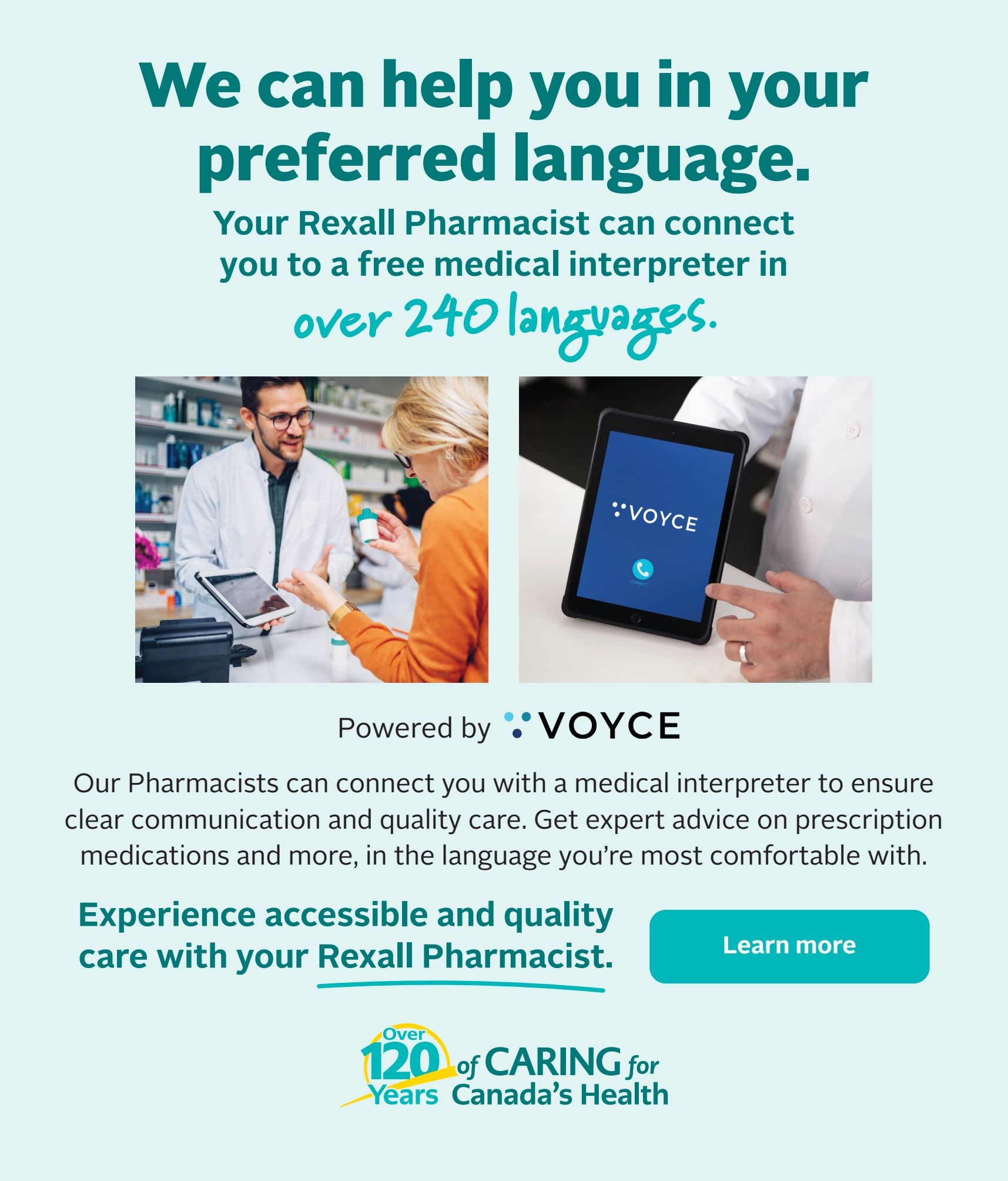 Rexall flyer page 7: We can help you in your preferred language. Your Rexall Pharmacist can connect you to a free medical interpreter in over 240 languages. Image shows a pharmacist assisting a customer and a tablet displaying the VO যৌCE app. Powered by VO যৌCE, our pharmacists can connect you with a medical interpreter to ensure clear communication and quality care. Get expert advice on prescription medications and more, in the language you're most comfortable with. Experience accessible and quality care with your Rexall Pharmacist. Learn more button. Over 120 Years of Caring for Canada's Health.