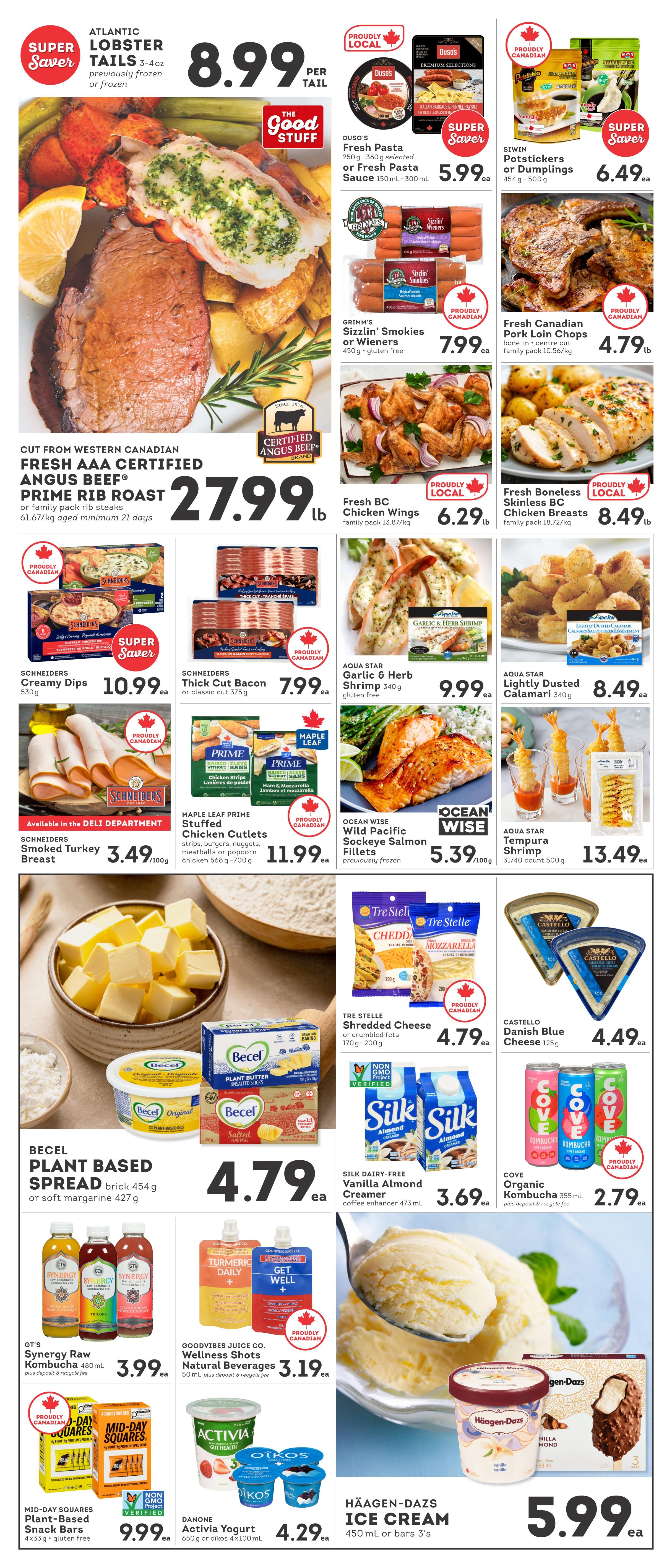 IGA flyer page 2 specials include Atlantic Lobster Tails for $8.99 per tail, Fresh AAA Certified Angus Beef Prime Rib Roast or family pack rib steaks for $27.99 lb. Duso's Fresh Pasta or Fresh Pasta Sauce is $5.99. Siwin Potstickers or Dumplings are $6.49. Grimm's Sizzlin' Smokies or Wieners are $7.99. Fresh Canadian Pork Loin Chops are $4.79 lb. Fresh BC Chicken Wings are $6.29 lb. Fresh Boneless Skinless BC Chicken Breasts are $8.49 lb. Schineiders Creamy Dips are $10.99. Maple Leaf Prime Stuffed Chicken Cutlets are $11.99. Schineiders Thick Cut Bacon or classic cut is $7.99. Aqua Star Garlic & Herb Shrimp is $9.99 ea. Aqua Star Lightly Dusted Calamari is $8.49 ea. Ocean Wise Wild Pacific Sockeye Salmon Fillets are $5.39/100g. Aqua Star Tempura Shrimp is $13.49 ea. Schineiders Smoked Turkey Breast is $3.49/100g. Tre Stelle Shredded Cheese or crumbled feta is $4.79 ea. Castello Danish Blue Cheese is $4.49 ea. Becel Plant Based Spread or soft margarine is $4.79 ea. Silk Dairy-Free Vanilla Almond Creamer is $3.69 ea. Cove Organic Kombucha is $2.79 ea. GT's Synergy Raw Kombucha is $3.99 ea. Goodvibes Juice Co. Wellness Shots Natural Beverages are $3.19 ea. Mid-Day Squares Plant-Based Snack Bars are $9.99 ea. Danone Activia Yogurt or Oikos yogurt are $4.29 ea. Häagen-Dazs Ice Cream is $5.99 ea.