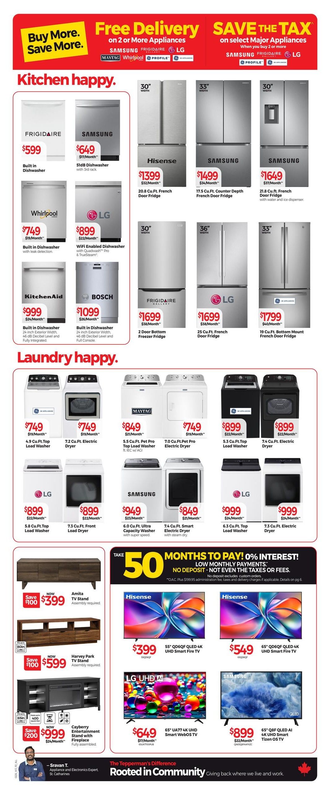 Tepperman's Weekly Flyer Specials Page 2: Kitchen happy. Features a Frigidaire built-in dishwasher for $599, a Samsung 51dB dishwasher with 3rd rack for $649, and a Whirlpool built-in dishwasher with leak detection for $749. Also available are LG WiFi enabled dishwasher with QuadWash Pro & TrueSteam for $899, KitchenAid built-in dishwasher for $999, and Bosch built-in dishwasher for $1099. Refrigerators include Hisense 20.8 Cu.Ft. French Door Fridge for $1399, Samsung 17.5 Cu.Ft. Counter Depth French Door Fridge for $1499, Samsung 21.8 Cu.Ft. French Door Fridge with water and ice dispenser for $1649, Frigidaire Gallery 2 Door Bottom Freezer Fridge for $1699, LG 25 Cu.Ft. French Door Fridge for $1699, and LG 19 Cu.Ft. Bottom Mount French Door Fridge for $1799. Laundry happy. Offers Maytag 4.9 Cu.Ft. Top Load Washer for $749 and 7.2 Cu.Ft. Electric Dryer for $749. GE Appliances 5.5 Cu.Ft. Pet Pro Top Load Washer for $849 and 7.0 Cu.Ft. Pet Pro Electric Dryer for $749. LG 5.8 Cu.Ft. Top Load Washer for $899 and 7.3 Cu.Ft. Front Load Dryer for $899. Samsung 6.0 Cu.Ft. Ultra Capacity Washer for $949 and 7.4 Cu.Ft. Smart Electric Dryer for $849. Also featured are TV stands and entertainment units: Amita TV Stand for $399 (Save $100), Harvey Park TV Stand for $599 (Save $100), and Cayberry Entertainment Stand with Fireplace for $999 (Save $200). Electronics include Hisense 55' QD6QFQ QLED 4K UHD Smart Fire TV for $399, Hisense 65' QD6QFQ QLED 4K UHD Smart Fire TV for $549, LG 65' UA77 4K UHD Smart WebOS TV for $649, and Samsung 65' Q8F QLED AI 4K UHD Smart Tizen OS TV for $899. Special financing offer: Take 50 months to pay with 0% interest, low monthly payments, no deposit, not even taxes or fees. Details on pg. 6.