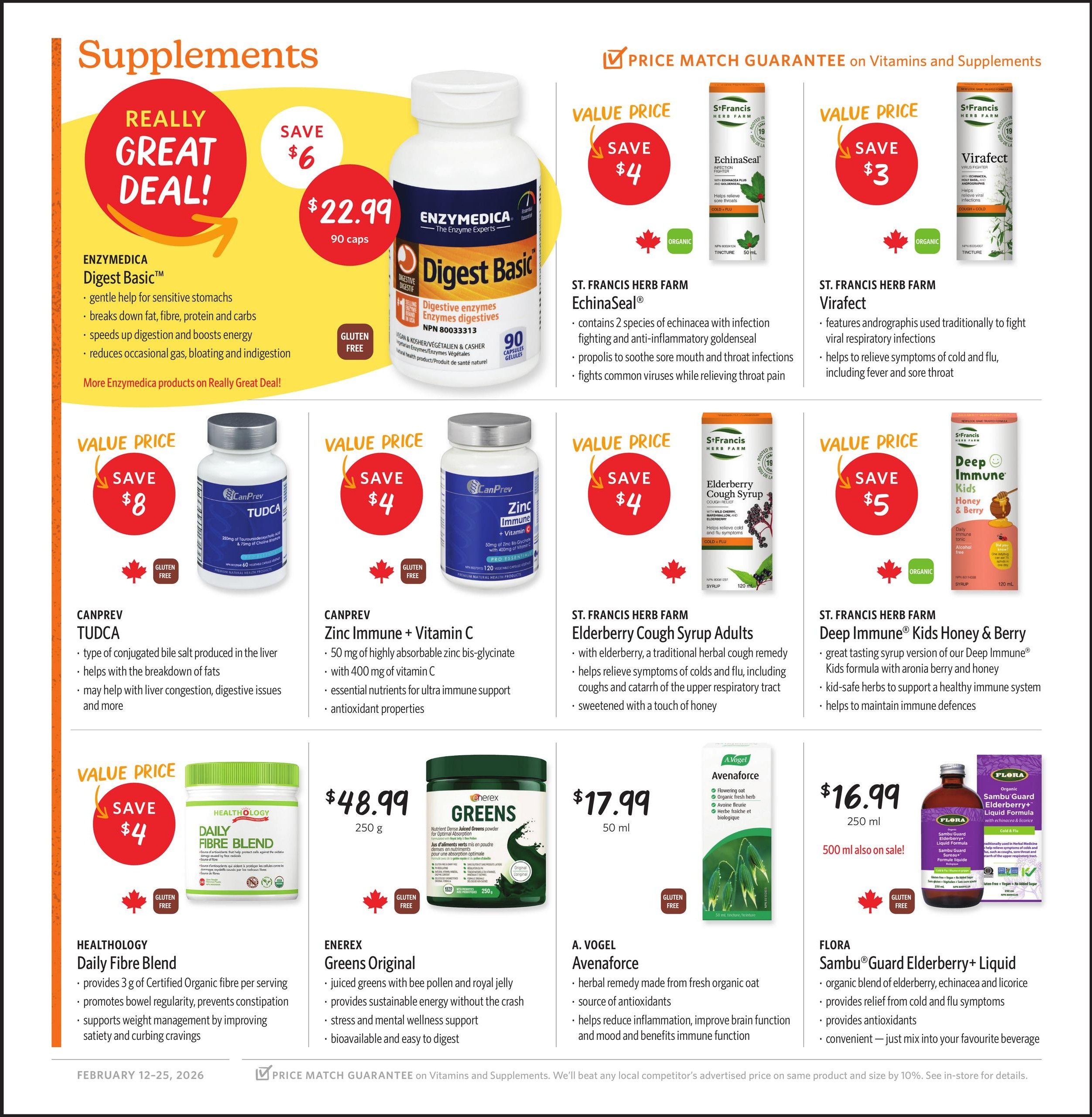 Nature's Fare Markets flyer page 7 features a variety of supplements. A 'Really Great Deal!' highlights Enzymedica Digest Basic, 90 capsules, for $22.99, saving $6. It offers gentle help for sensitive stomachs, breaks down fat, fibre, protein and carbs, speeds up digestion, and reduces occasional gas, bloating, and indigestion. Other featured products include CanPrev Tudca, 60 vegetable capsules, on sale for $22.99 (save $8), described as a conjugated bile salt for liver support and fat breakdown. CanPrev Zinc Immune + Vitamin C, 120 vegetable capsules, is $17.99 (save $4), providing highly absorbable zinc bis-glycinate and Vitamin C for immune support. St. Francis Herb Farm Echinaseal, 50 mL tincture, is $17.99 (save $4), containing echinacea and propolis for fighting infections and soothing sore throats. St. Francis Herb Farm Virafect, 50 mL tincture, is $14.99 (save $3), featuring andrographis for viral respiratory infections and cold/flu symptom relief. St. Francis Herb Farm Deep Immune Kids Honey & Berry, 120 mL syrup, is $19.99 (save $5), a great-tasting syrup for immune defence. Healthology Daily Fibre Blend, 250 g, is $48.99, providing 3g of organic fibre per serving for regularity and weight management. Enerex Greens Original, 250 g, is $17.99, a nutrient-dense juiced greens powder with bee pollen and royal jelly for energy and mental wellness. A. Vogel Avenaforce, 50 mL tincture, is $17.99, an herbal remedy from organic oat for antioxidants and inflammation reduction. Flora Sambu Guard Elderberry+ Liquid, 250 mL, is $16.99, an organic blend of elderberry, echinacea, and licorice for cold and flu relief. The flyer is valid from February 12-25, 2026, and includes a price match guarantee on vitamins and supplements.