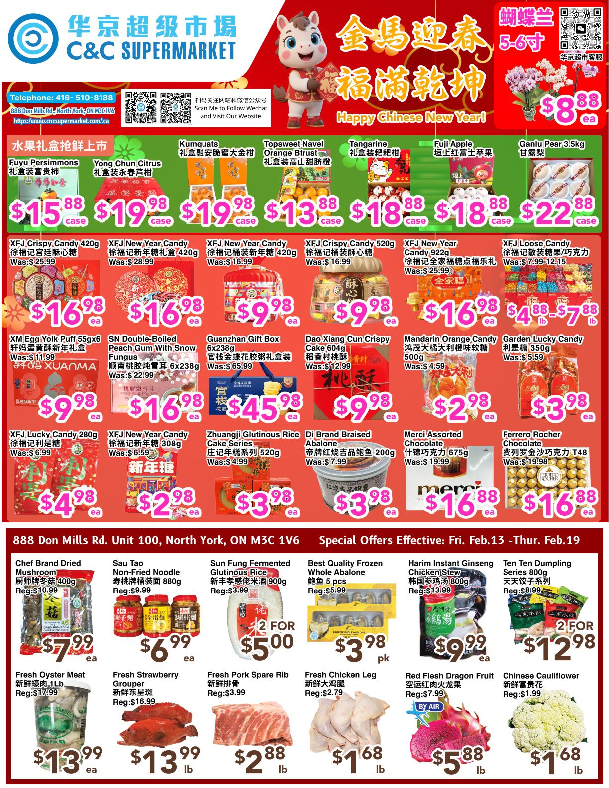 C&C Supermarket weekly flyer specials featuring Happy Chinese New Year! promotions. Top section includes Fuyu Persimmons for $15.88 case, Yong Chun Citrus for $19.98 case, Topsweet Navel Orange Btrust for $13.88 case, Tangerine for $18.88 case, Fuji Apple for $18.88 case, and Ganlu Pear 3.5kg for $22.88 ea. Also featured are XFJ Crispy Candy 420g for $15.88 case, XFJ New Year Candy 420g for $19.98 case, XFJ New Year Candy 420g for $13.88 case, XFJ Crispy Candy 520g for $19.98 case, XFJ New Year Candy 922g for $18.88 case, and XFJ Loose Candy 350g/275g for $22.88 ea. Further down, find XM Egg Yolk Puff 55gx6 for $9.98 ea, SN Double-Boiled Peach Gum With Snow Fungus 6x238g for $16.98 ea, Guanzhan Gift Box 6x238g for $9.98 ea, Dao Xiang Cun Crispy Cake 604g for $9.98 ea, Mandarin Orange Candy 500g for $4.59 ea, and Garden Lucky Candy 350g for $5.59 ea. Additional offers include XFJ Lucky Candy 280g for $4.98 ea, XFJ New Year Candy 308g for $2.98 ea, Zhuangji Glutinous Rice Cake Series 520g for $3.98 ea, Di Brand Braised Abalone 200g for $3.98 ea, Merci Assorted Chocolate 675g for $16.88 ea, and Ferrero Rocher Chocolate T48 for $16.88 ea. The bottom section highlights Chef Brand Dried Mushroom 400g for $10.99 ea, Sau Tao Non-Fried Noodle 880g for $6.99 ea, Sun Fung Fermented Glutinous Rice 900g for 2 for $5.00, Best Quality Frozen Whole Abalone 5 pcs for $3.98 pk, Harim Instant Ginseng Chicken Stew 800g for $9.99 ea, Ten Ten Dumpling Series 800g for 2 for $12.98, Fresh Oyster Meat 1lb for $13.99 ea, Fresh Strawberry Grouper for $13.99 lb, Fresh Pork Spare Rib for $2.88 lb, Fresh Chicken Leg for $1.68 lb, Red Flesh Dragon Fruit for $5.88 lb, and Chinese Cauliflower for $1.68 lb. Special offers are effective from Friday, February 13 to Thursday, February 19.