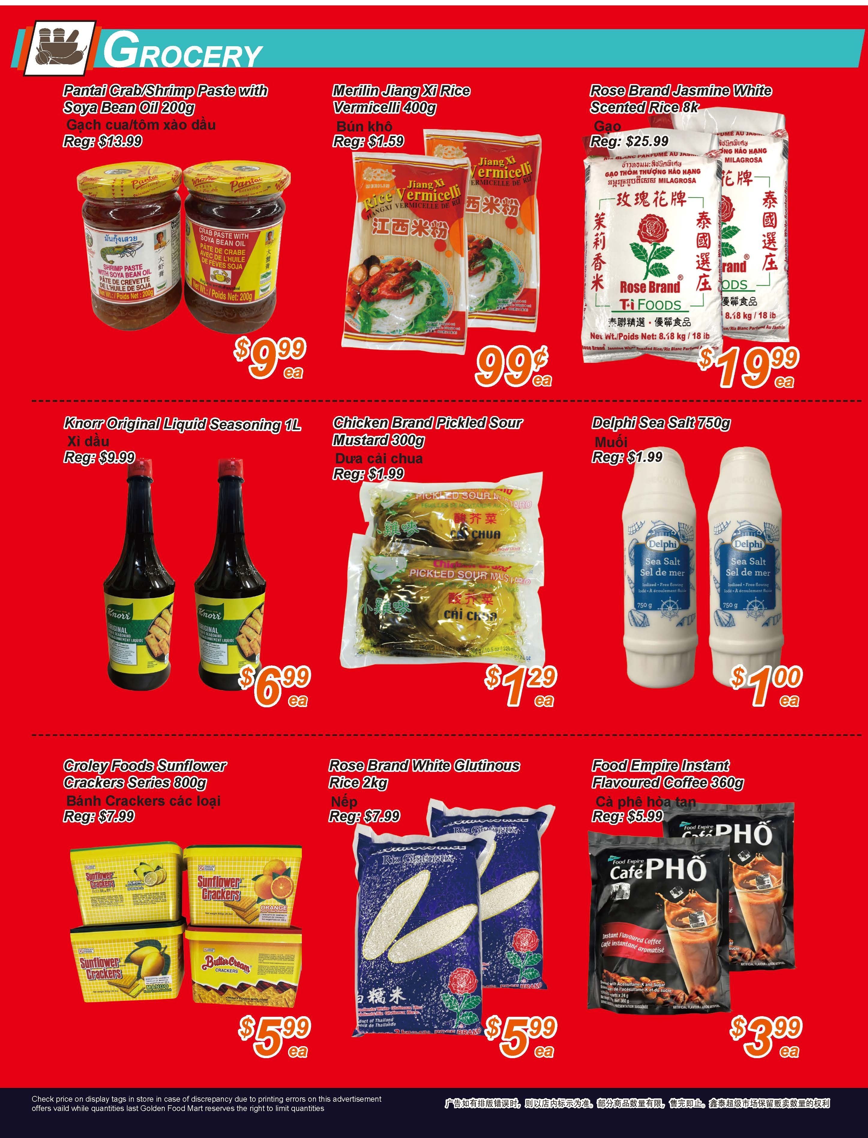 Golden Fresh Market weekly flyer specials, page 4. Featuring Pantai Crab/Shrimp Paste with Soya Bean Oil 200g for $9.99 each. Merilin Jiang Xi Rice Vermicelli 400g for $0.99 each. Rose Brand Jasmine White Scented Rice 8k for $19.99 each. Knorr Original Liquid Seasoning 1L for $6.99 each. Chicken Brand Pickled Sour Mustard 300g for $1.29 each. Delphi Sea Salt 750g for $1.00 each. Croley Foods Sunflower Crackers Series 800g and Butter Cream Crackers for $5.99 each. Rose Brand White Glutinous Rice 2kg for $5.99 each. Food Empire Instant Flavoured Coffee 360g for $3.99 each.