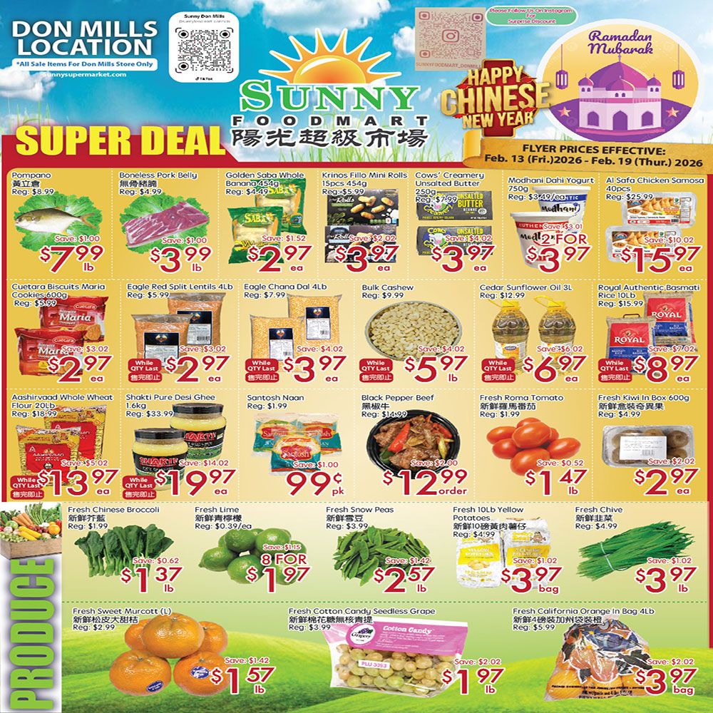 Sunny Foodmart Don Mills Location weekly flyer specials for February 13 to February 19, 2026. Featured Super Deals include Pompano for $7.99/lb, Boneless Pork Belly for $3.99/lb, Golden Saba Whole Banana for $2.97/ea, Krinos Filo Mini Rolls for $3.97/ea, Cows Creamery Unsalted Butter for $3.97/ea, and Al Safa Chicken Samosa for $1.57/ea. Also available are Cuetara Biscuits Maria Cookies for $2.97/ea, Eagle Red Lentils for $3.97/ea, Eagle Chana Dal for $3.97/ea, Bulk Cashew for $5.97/lb, Cedar Sunflower Oil for $6.97/ea, and Royal Authentic Basmati Rice for $8.97/ea. Additional specials include Aashirvaad Whole Wheat Flour for $13.97/ea, Shanti Pure Desi Ghee for $19.97/ea, Santosh Naan for $0.99/pk, Black Pepper Beef for $12.99/order, Fresh Roma Tomato for $1.47/lb, and Fresh Kiwi in Box for $2.97/ea. Produce highlights are Fresh Chinese Broccoli for $1.37/lb, Fresh Lime 8 for $1.97, Fresh Snow Peas for $2.57/lb, Fresh 10lb Yellow Potatoes for $3.97/bag, and Fresh Chives for $3.97/ea. Also featured are Fresh Sweet Murcott L Oranges for $1.57/lb, Fresh Cotton Candy Seedless Grape for $1.97/bag, and Fresh California Orange in Bag for $3.97/bag.