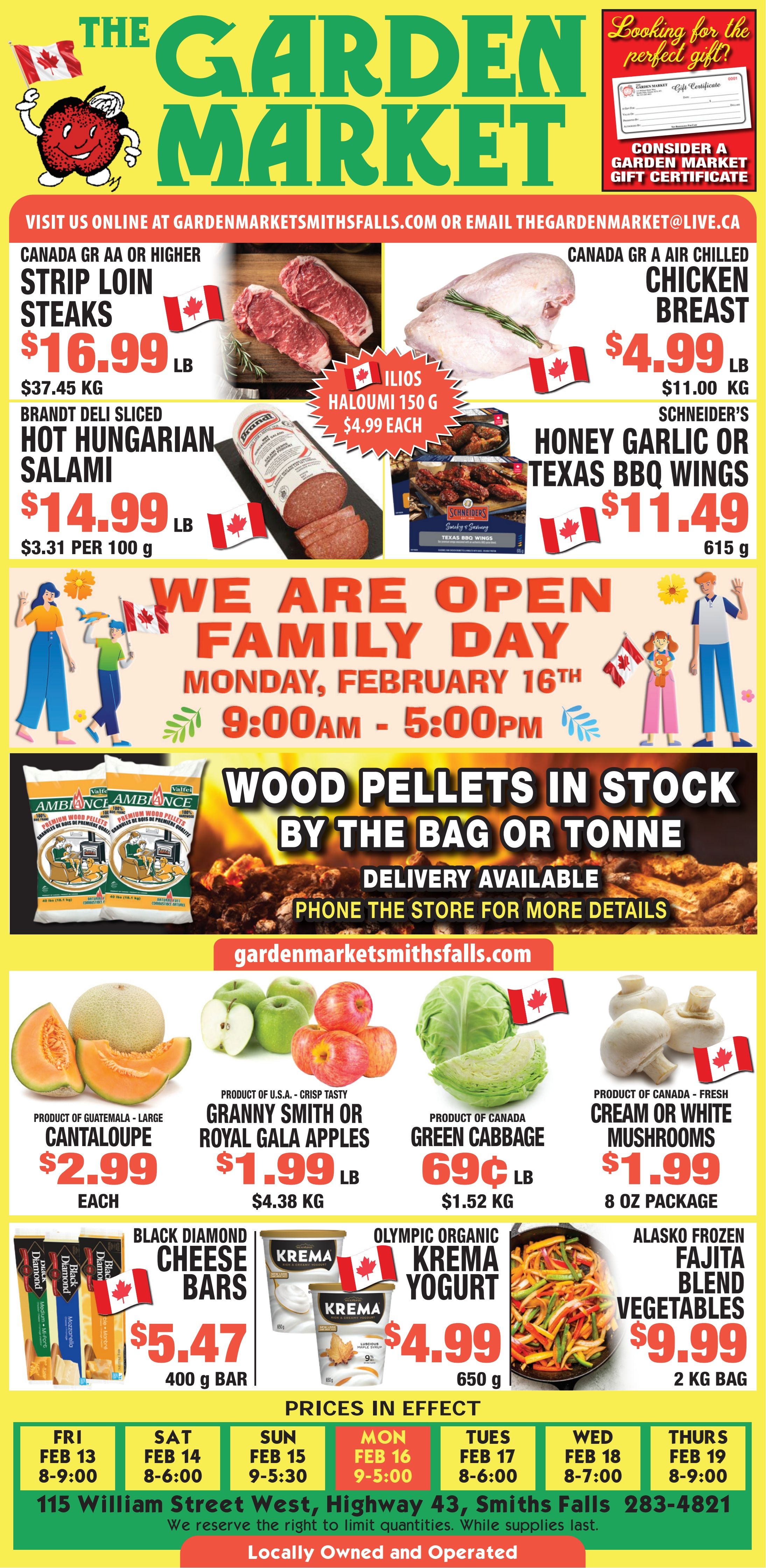 The Garden Market flyer featuring a variety of weekly specials. The top banner displays the store logo with a smiling red apple holding a Canadian flag, alongside a section promoting Garden Market Gift Certificates as the perfect gift. Contact information is provided: gardenmarketsmithsfalls.com or thegardenmarket@live.ca. The flyer highlights meat deals, including Canada Grade AA or Higher Strip Loin Steaks for $16.99 per lb ($37.45 per kg) and Canada Grade A Air Chilled Chicken Breast for $4.99 per lb ($11.00 per kg). Ilios Haloumi 150g is available for $4.99 each. Brandt Deli Sliced Hot Hungarian Salami is priced at $14.99 per lb ($3.31 per 100g). Schneider's Honey Garlic or Texas BBQ Wings, 615g, are on sale for $11.49. An announcement for Family Day states the store will be open on Monday, February 16th, from 9:00am to 5:00pm. Wood pellets are in stock by the bag or tonne, with delivery available; customers are advised to phone the store for more details. Fresh produce specials include large Cantaloupe from Guatemala for $2.99 each, and crisp, tasty Granny Smith or Royal Gala Apples from the U.S.A. for $1.99 per lb ($4.38 per kg). Product of Canada Green Cabbage is $0.69 per lb ($1.52 per kg), and fresh Cream or White Mushrooms, 8 oz package, are $1.99. Grocery items feature Black Diamond Cheese Bars, 400g, for $5.47. Olympic Organic Krema Yogurt, 650g, is $4.99. Alasko Frozen Fajita Blend Vegetables, 2kg bag, are $9.99. Store hours for the week are listed: Friday, February 13th (8:00am-9:00pm), Saturday, February 14th (8:00am-6:00pm), Sunday, February 15th (9:00am-5:30pm), Monday, February 16th (9:00am-5:00pm), Tuesday, February 17th (8:00am-6:00pm), Wednesday, February 18th (8:00am-7:00pm), and Thursday, February 19th (8:00am-9:00pm). The store is located at 115 William Street West, Highway 43, Smiths Falls, and can be reached at 283-4821. A disclaimer states that quantities may be limited and are available while supplies last. The flyer concludes by noting the store is Locally Owned and Operated.