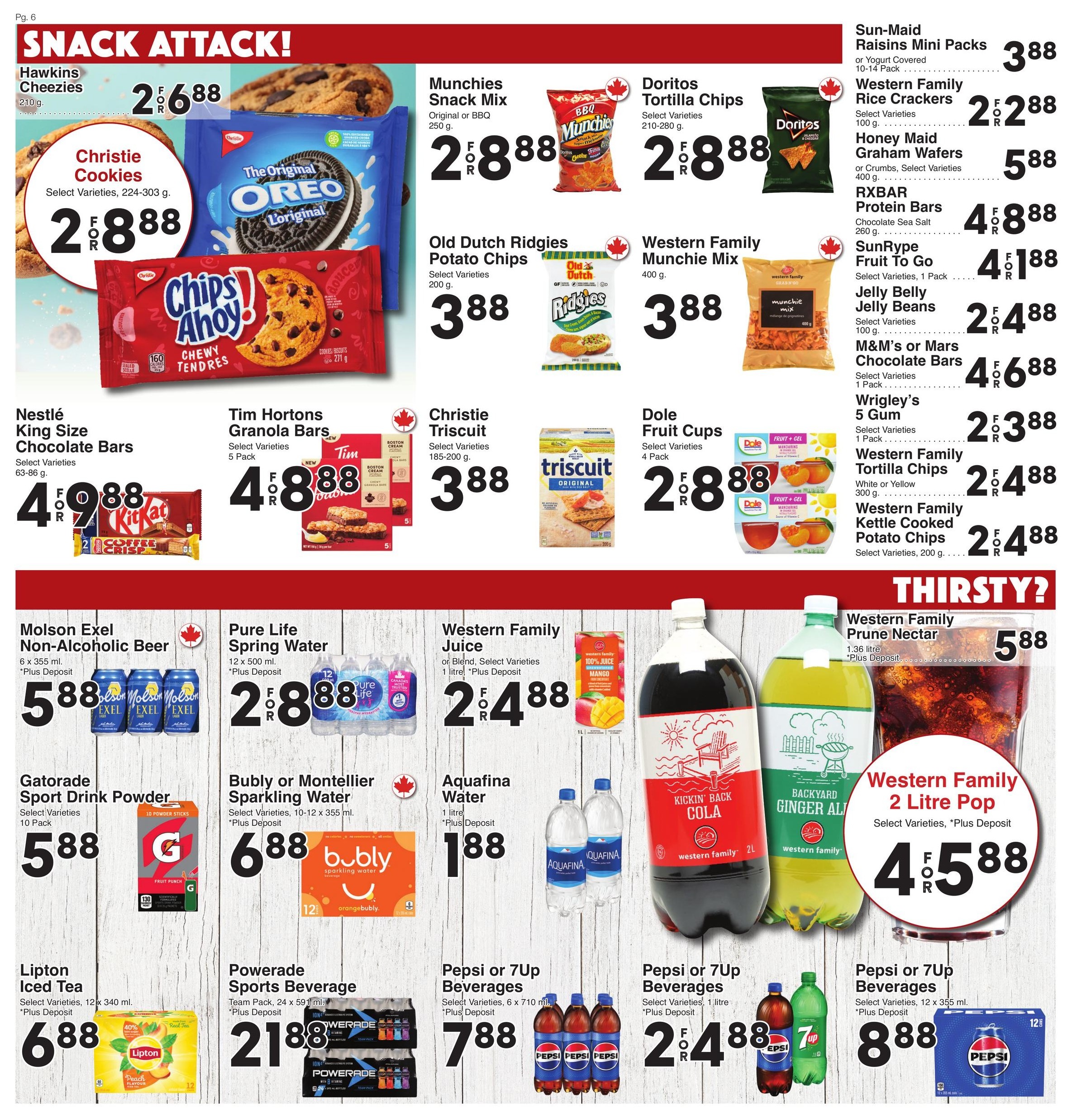 AG Foods Weekly Flyer Specials, Page 6: Snack Attack! Features Hawkins Cheezies for $2.88, Christie Cookies (Select Varieties, 224-303 g) for 2 for $2.88, Munchies Snack Mix (Original or BBQ, 250 g) for 2 for $2.88, and Doritos Tortilla Chips (Select Varieties, 210-280 g) for 2 for $2.88. Also available are Old Dutch Ridgies Potato Chips (Select Varieties, 200 g) for $3.88, Western Family Munchie Mix (400 g) for $3.88, Nestlé King Size Chocolate Bars (Select Varieties, 63-86 g) for 4 for $9.88, Tim Hortons Granola Bars (Select Varieties, 5 Pack) for 4 for $8.88, Christie Triscuit (Select Varieties, 185-200 g) for $3.88, and Dole Fruit Cups (Select Varieties, 4 Pack) for 2 for $2.88. Additional snack items include Sun-Maid Raisins Mini Packs or Yogurt Covered (10-14 Pack) for $3.88, Western Family Rice Crackers (Select Varieties, 100 g) for 2 for $2.88, Honey Maid Graham Wafers or Crumbs (Select Varieties, 400 g) for $5.88, RXBAR Protein Bars (Chocolate Sea Salt, 260 g) for $4.88, SunRype Fruit To Go (Select Varieties, 1 Pack) for 4 for $1.88, Jelly Belly Jelly Beans (Select Varieties, 100 g) for 2 for $4.88, M&M's or Mars Chocolate Bars (Select Varieties, 1 Pack) for 4 for $6.88, and Wrigley's 5 Gum (Select Varieties, 1 Pack) for 2 for $3.88. Western Family Tortilla Chips (White or Yellow, 300 g) are 2 for $4.88, and Western Family Kettle Cooked Potato Chips (Select Varieties, 200 g) are 2 for $4.88. Thirsty? section includes Molson Exel Non-Alcoholic Beer (6 x 355 ml, *Plus Deposit) for $5.88, Pure Life Spring Water (12 x 500 ml, *Plus Deposit) for 2 for $8.88, Western Family Juice (1 litre, *Plus Deposit) for 2 for $4.88, Aquafina Water (1 litre, *Plus Deposit) for $1.88, Western Family Prune Nectar (1.36 litre, *Plus Deposit) for $5.88, and Western Family 2 Litre Pop (Select Varieties, *Plus Deposit) for 4 for $5.88. Also featured are Gatorade Sport Drink Powder (Select Varieties, 10 Pack) for $5.88, Lipton Iced Tea (Select Varieties, 12 x 340 ml, *Plus Deposit) for $6.88, Powerade Sports Beverage (Team Pack, 24 x 591 ml, *Plus Deposit) for $21.88, Pepsi or 7Up Beverages (Select Varieties, 6 x 710 ml, *Plus Deposit) for $7.88, Pepsi or 7Up Beverages (Select Varieties, 1.5 litre, *Plus Deposit) for 2 for $4.88, and Pepsi or 7Up Beverages (Select Varieties, 12 x 355 ml, *Plus Deposit) for $8.88.