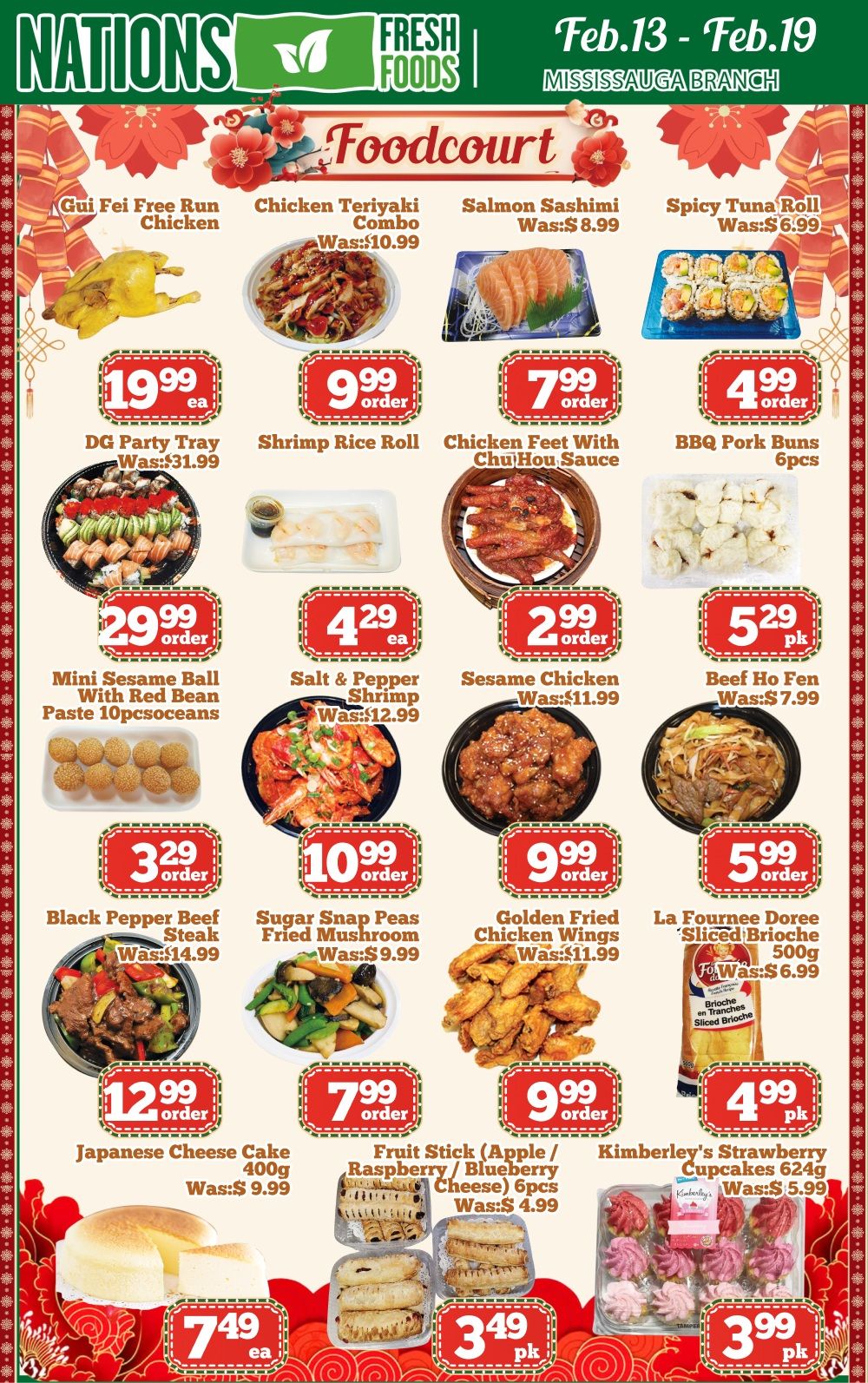 Nations Fresh Foods Mississauga Branch Foodcourt specials from Feb.13 - Feb.19. Featured items include Gui Fei Free Run Chicken, Chicken Teriyaki Combo for $9.99 (was $10.99), Salmon Sashimi for $7.99 (was $8.99), and Spicy Tuna Roll for $4.99 (was $6.99). Also available are DG Party Tray for $19.99 (was $31.99), Shrimp Rice Roll for $9.99, Chicken Feet with Chu Hou Sauce for $7.99, and BBQ Pork Buns (6pcs) for $4.99. Other deals include Mini Sesame Ball with Red Bean Paste (10pcs) for $29.99, Salt & Pepper Shrimp for $4.29 (was $12.99), Sesame Chicken for $2.99 (was $11.99), and Beef Ho Fen for $5.29 (was $7.99). Additionally, Black Pepper Beef Steak is $3.29 (was $14.99), Sugar Snap Peas Fried Mushroom is $10.99 (was $9.99), Golden Fried Chicken Wings are $9.99 (was $11.99), and La Fournee Doree Sliced Brioche (500g) is $5.99 (was $6.99). Sweet treats include Japanese Cheesecake (400g) for $12.99, Fruit Stick (Apple/Raspberry/Blueberry Cheese) (6pcs) for $7.99 (was $4.99), and Kimberley's Strawberry Cupcakes (624g) for $3.99 (was $5.99).