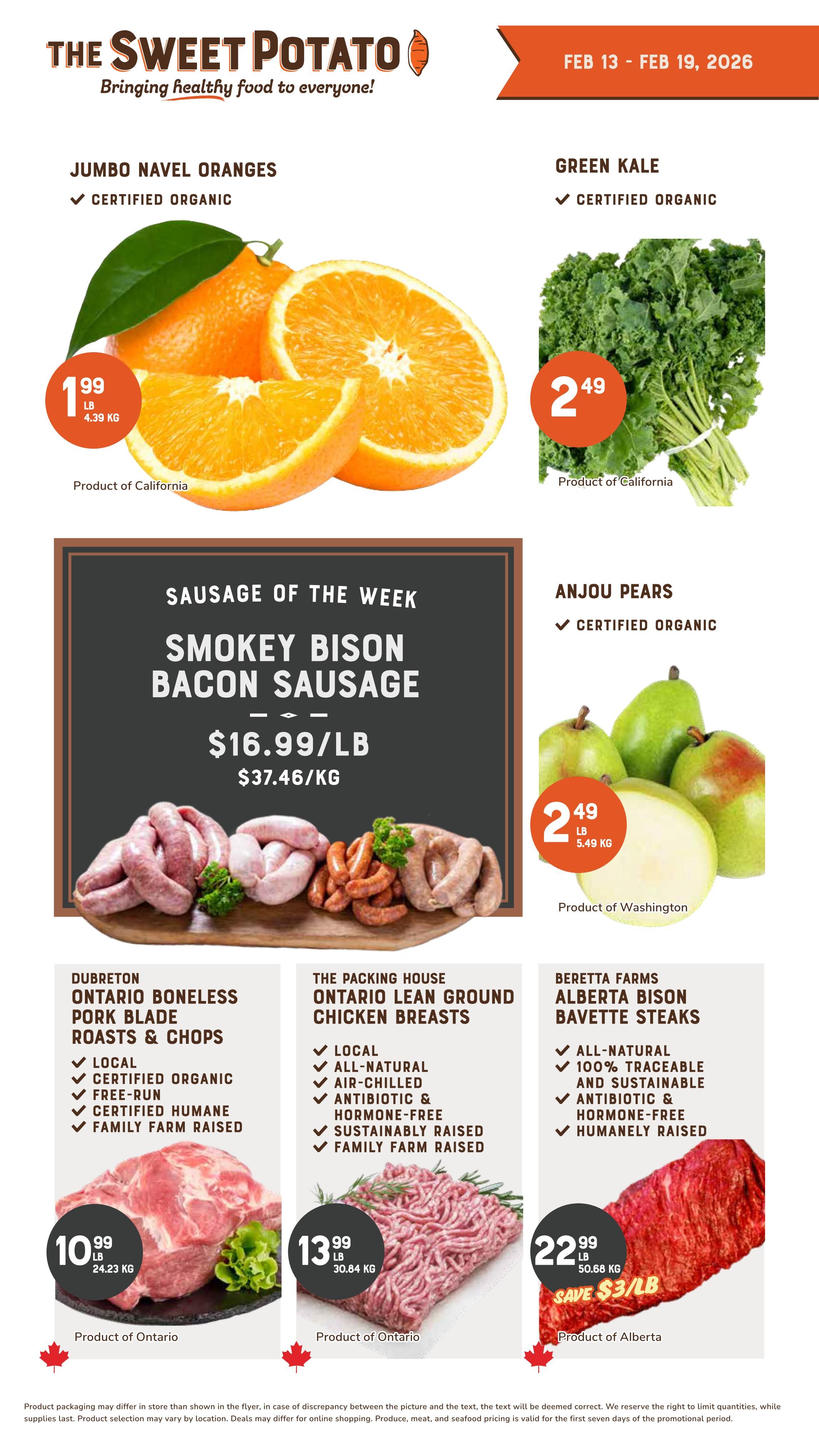 The Sweet Potato weekly flyer specials from February 13 to February 19, 2026. Featured items include Jumbo Navel Oranges, certified organic, priced at $1.99 per lb. Green Kale, certified organic, is $2.49 per lb. Anjou Pears, certified organic, are also $2.49 per lb. The 'Sausage of the Week' is Smokey Bison Bacon Sausage for $16.99/lb ($37.46/kg). Meat specials include Dubreton Ontario Boneless Pork Blade Roasts & Chops, which are local, certified organic, free-run, certified humane, and family farm raised, priced at $10.99/lb. The Packing House Ontario Lean Ground Chicken Breasts are local, all-natural, air-chilled, antibiotic & hormone-free, sustainably raised, and family farm raised, priced at $13.99/lb. Beretta Farms Alberta Bison Bavette Steaks are all-natural, 100% traceable and sustainable, antibiotic & hormone-free, humanely raised, and on sale for $22.99/lb, saving $3/lb.