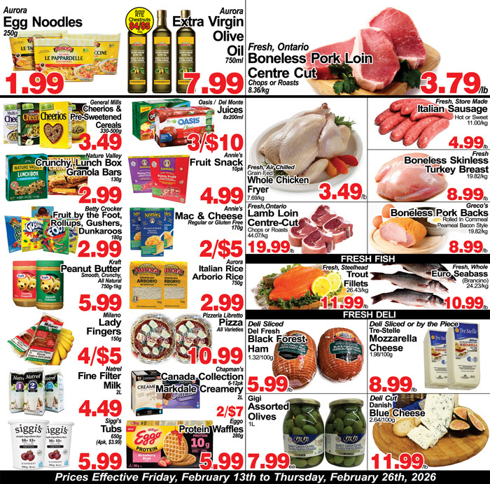 Greco's Fresh Markets flyer specials page 2 features Aurora Egg Noodles for $1.99, Aurora Extra Virgin Olive Oil for $7.99, and Fresh, Ontario Boneless Pork Loin Centre Cut for $3.79/lb. Also available are General Mills Cheerios & Pre-Sweetened Cereals for $3.49, Oasis/Del Monte Juices for 3/$10, and Annie's Fruit Snacks for $4.99. Nature Valley Crunchy Lunch Box Granola Bars are $2.99. Betty Crocker Fruit by the Foot, Rollups, Gushers, Dunkaroos are $2.99. Annie's Mac & Cheese is 2/$5. Fresh, Ontario Lamb Loin Centre Cut is $19.99/lb. Kraft Peanut Butter is $5.99. Aurora Italian Rice Arborio Rice is $2.99. Pizzeria Libretto Pizza is $10.99. Fresh, Steelhead Trout Fillets are $11.99/lb. Fresh, Whole Euro Seabass (Branzino) is $10.99/lb. Milano Lady Fingers are 4/$5. Del Sliced Del Fresh Black Forest Ham is $5.99/lb. Tre Stelle Mozzarella Cheese is $8.99/lb. Natrel Fine Filter Milk is $4.49. Chapman's Canada Collection Markdale Creamery is 6-12pk. Gigi Assorted Olives are 2/$7. Deli Cut Danish Blue Cheese is $11.99/lb. Siggi's Tubs are $4.99 (4pk, $3.99). Eggo Protein Waffles are $5.99. Prices are effective Friday, February 13th to Thursday, February 26th, 2026.