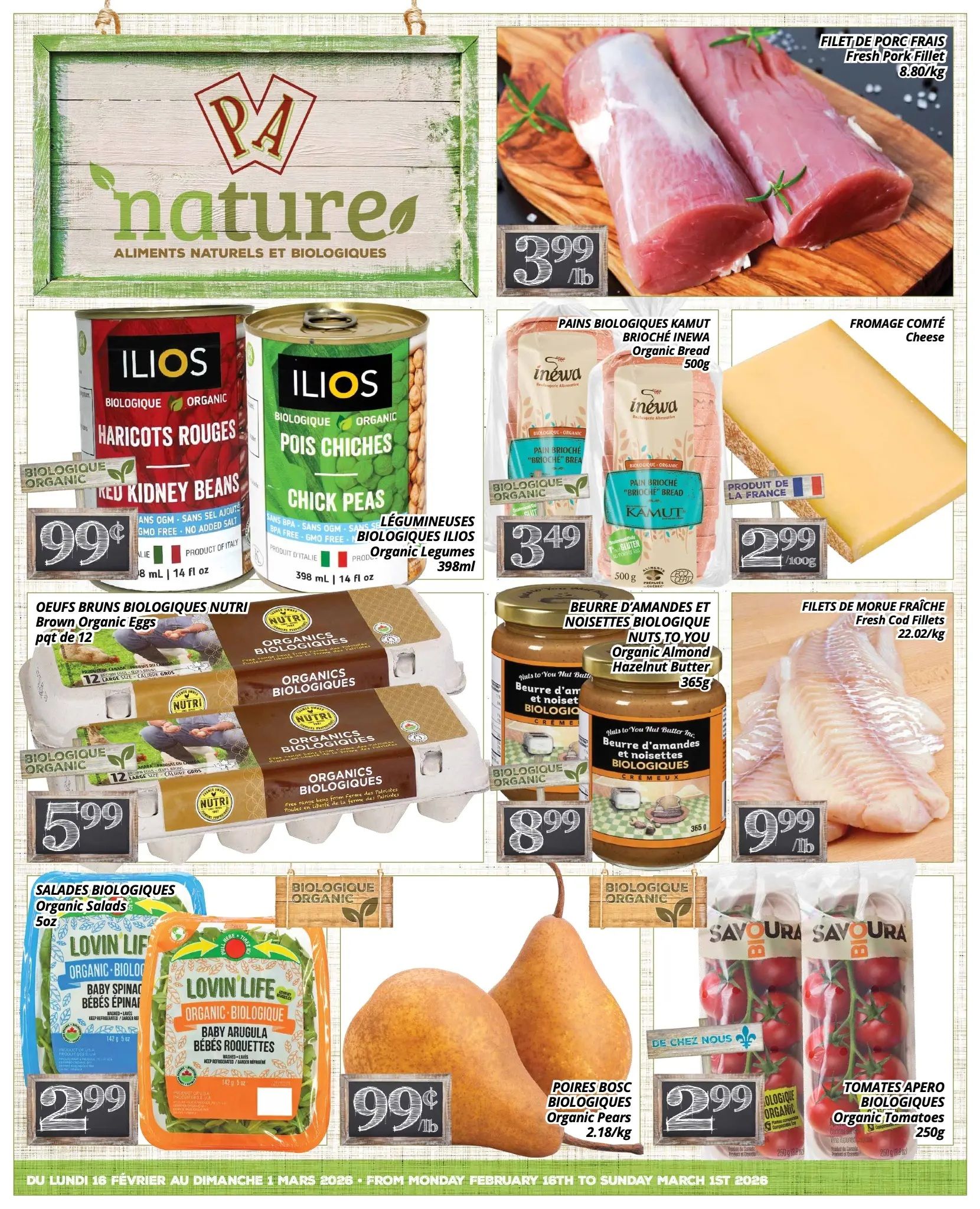 PA Nature flyer specials page 1 features a variety of organic products. Fresh pork fillet is priced at $3.99/lb. Ilios Organic Red Kidney Beans and Chick Peas are $0.99 each for 398ml. Inewa Organic Kamut Brioche Bread is $3.49 for 500g. Comté cheese is $2.99/100g. Nutri Brown Organic Eggs (12 large) are $5.99. Nuts to You Organic Almond Hazelnut Butter (365g) is $8.99. Fresh Cod Fillets are $9.99/lb. Lovin Life Organic Salads, including Baby Spinach and Baby Arugula (5oz), are $2.99. Organic Bosc Pears are $0.99/lb. Savoura Organic Tomatoes Aperos (250g) are $2.99. The flyer is valid from Monday, February 16th to Sunday, March 1st, 2026.