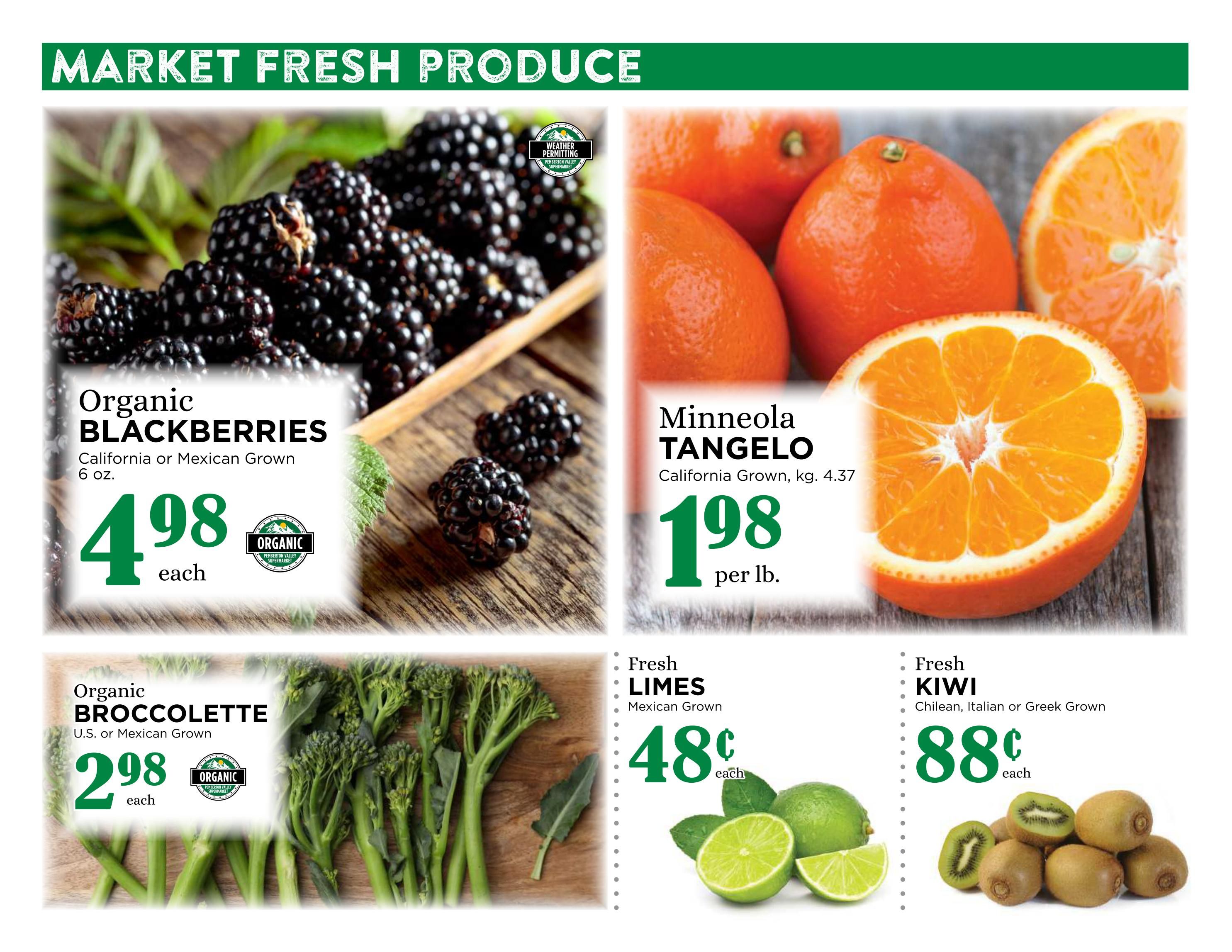 Pemberton Valley Supermarket weekly flyer specials page 10 features market fresh produce. Organic Blackberries, California or Mexican Grown, 6 oz., are $4.98 each. Minneola Tangelos, California Grown, 4.37 kg, are $1.98 per lb. Organic Broccollette, U.S. or Mexican Grown, is $2.98 each. Fresh Limes, Mexican Grown, are $0.48 each. Fresh Kiwi, Chilean, Italian or Greek Grown, are $0.88 each.
