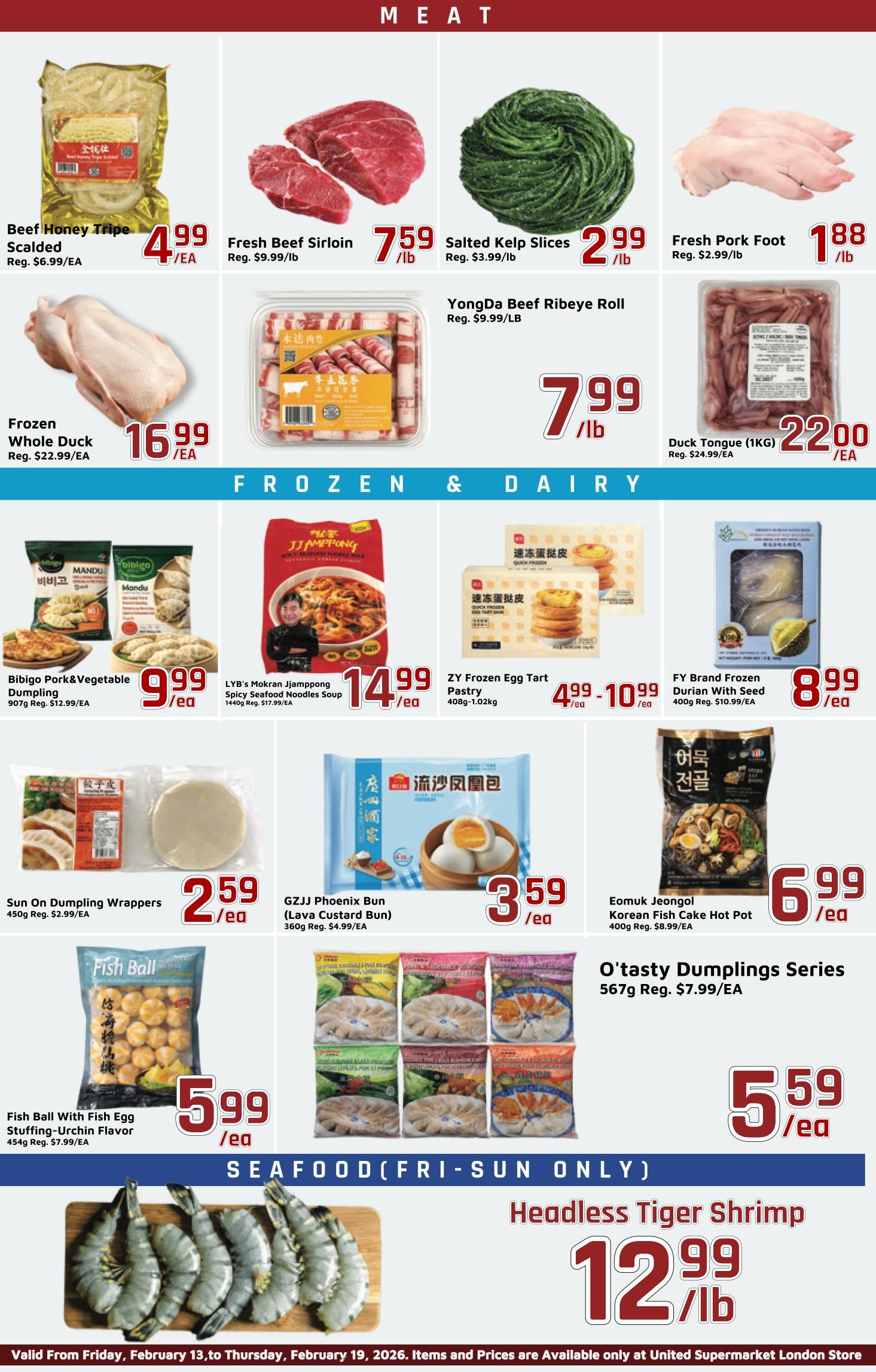 United Supermarket weekly flyer specials page 3 features a variety of meat, frozen, and seafood items. Meat selections include Beef Honey Tripe Scalded for $4.99/EA (Reg. $6.99/EA), Fresh Beef Sirloin for $7.59/lb (Reg. $9.99/lb), Salted Kelp Slices for $2.99/lb (Reg. $3.99/lb), Fresh Pork Foot for $1.88/lb (Reg. $2.99/lb), Frozen Whole Duck for $16.99/EA, YongDa Beef Ribeye Roll for $7.99/lb (Reg. $9.99/LB), and Duck Tongue (1KG) for $22.00/EA. Frozen and Dairy items include Bibigo Pork & Vegetable Dumpling for $9.99/EA (907g, Reg. $12.99/EA), LYB's Mokran Jjamppong Spicy Seafood Noodles Soup for $14.99/EA (1440g, Reg. $17.99/EA), ZY Frozen Egg Tart Pastry for $4.99 - $10.99/EA (408g-1.02kg), FY Brand Frozen Durian With Seed for $8.99/EA (400g, Reg. $10.99/EA), Sun On Dumpling Wrappers for $2.59/EA (450g, Reg. $2.99/EA), GZJJ Phoenix Bun (Lava Custard Bun) for $3.59/EA (360g, Reg. $4.99/EA), Fish Ball With Fish Egg Stuffing-Urchin Flavor for $5.99/EA (454g, Reg. $7.99/EA), Eomuk Jeongol Korean Fish Cake Hot Pot for $6.99/EA (567g, Reg. $8.99/EA), and O'tasty Dumplings Series for $5.59/EA (567g, Reg. $7.99/EA). Seafood specials, available Friday to Sunday only, include Headless Tiger Shrimp for $12.99/lb. Items and prices are available only at United Supermarket London Store.