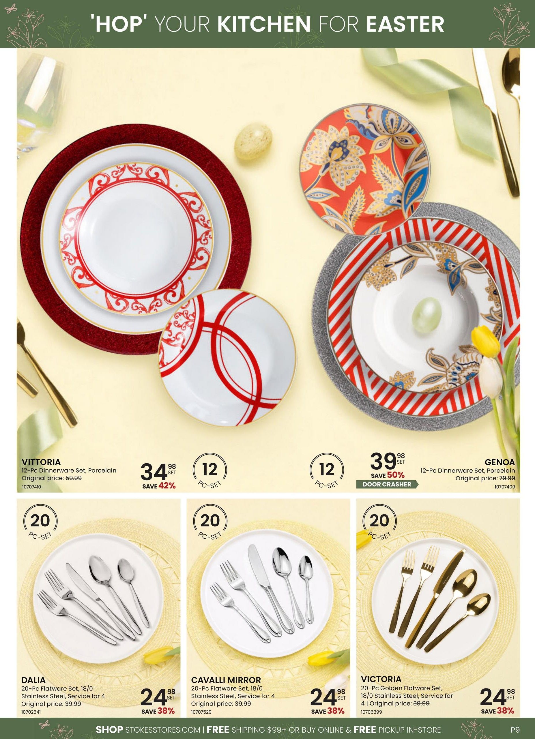 Stokes flyer page 9 features Easter kitchen decor. The Vittoria 12-Pc Porcelain Dinnerware Set is on sale for $34.98, saving 42% off the original price of $59.99. The Genoa 12-Pc Porcelain Dinnerware Set is a door crasher for $39.98, saving 50% off the original price of $79.99. Also featured are flatware sets: the Dalia 20-Pc Flatware Set in 18/0 Stainless Steel, Service for 4, is $24.98, saving 38% off the original price of $39.99. The Cavalli Mirror 20-Pc Flatware Set, 18/0 Stainless Steel, Service for 4, is $24.98, saving 38% off the original price of $39.99. The Victoria 20-Pc Golden Flatware Set, 18/0 Stainless Steel, Service for 4, is also $24.98, saving 38% off the original price of $39.99. Shop Stokesstores.com for free shipping on orders over $99 or free in-store pickup.