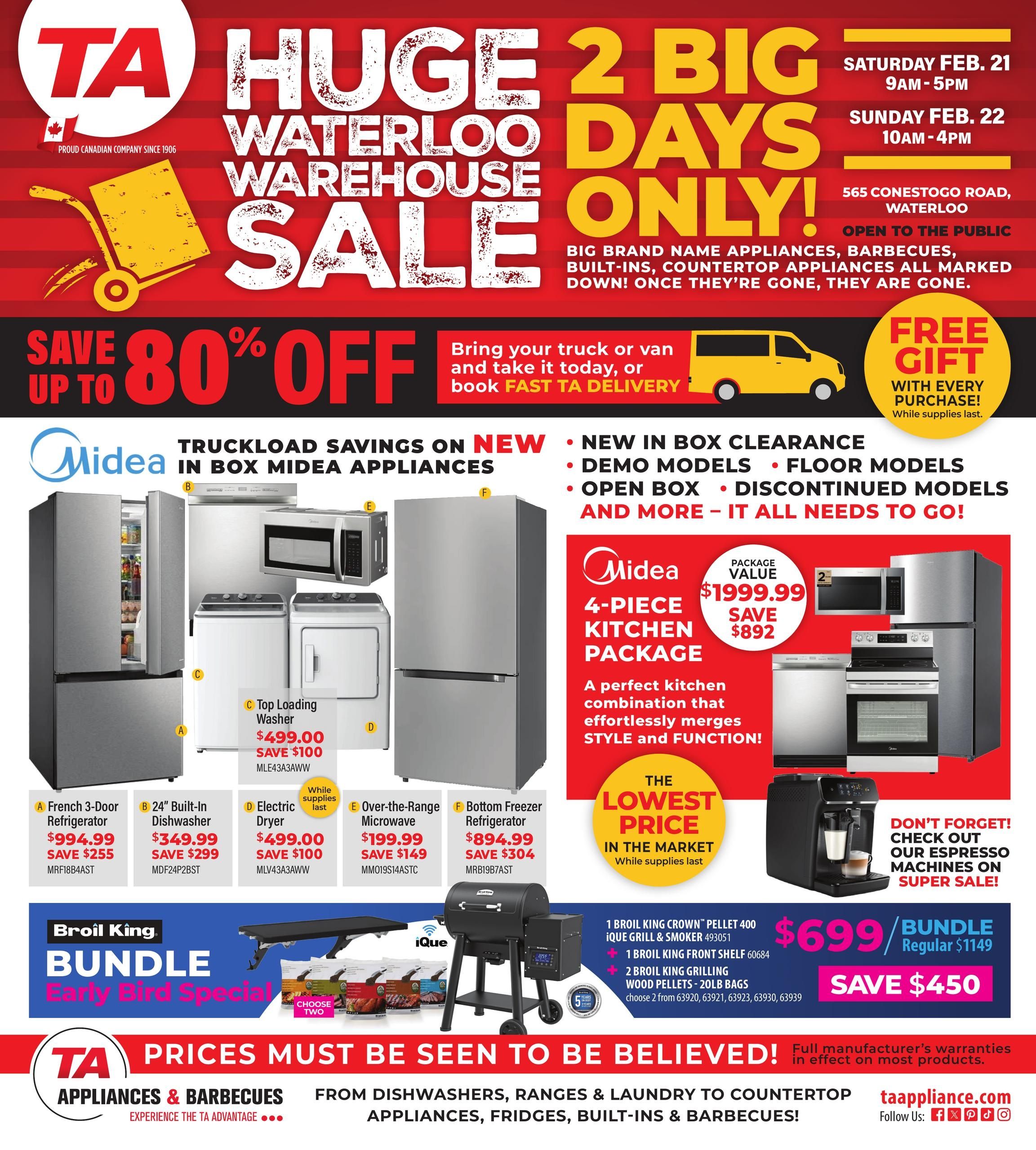 TA Appliance flyer announcing a Huge Waterloo Warehouse Sale, running for two big days only. The sale takes place on Saturday, February 21st from 9 AM to 5 PM, and Sunday, February 22nd from 10 AM to 4 PM, at 565 Conestogo Road, Waterloo. The event is open to the public, featuring big brand name appliances, barbecues, built-ins, and countertop appliances, all marked down with savings up to 80% off. Customers can take items home immediately or book fast TA delivery. A free gift is included with every purchase, while supplies last. The flyer highlights truckload savings on new in-box Midea appliances, including new in box clearance, demo models, floor models, open box, and discontinued models. Individual Midea appliance deals include a French 3-Door Refrigerator for $994.99, saving $255; a 24-inch Built-In Dishwasher for $349.99, saving $299; a Top Loading Washer for $499.00, saving $100; an Electric Dryer for $499.00, saving $100; an Over-the-Range Microwave for $199.99, saving $149; and a Bottom Freezer Refrigerator for $894.99, saving $304. Also featured is a Midea 4-Piece Kitchen Package, including a refrigerator, range, dishwasher, and microwave, valued at $1999.99, saving $892. This package is advertised as the lowest price in the market. The flyer also mentions espresso machines on super sale. An Early Bird Special Broil King Bundle is offered for $699, a saving of $450 off the regular price of $1149. This bundle includes one Broil King Crown Pellet 400 iQue Grill & Smoker, one Broil King Front Shelf, and two 20-pound bags of Broil King Grilling Wood Pellets. The bottom of the flyer states that TA prices must be seen to be believed, with full manufacturer's warranties on most products, covering dishwashers, ranges, laundry, countertop appliances, fridges, built-ins, and barbecues. Contact information includes taappliance.com and social media links.
