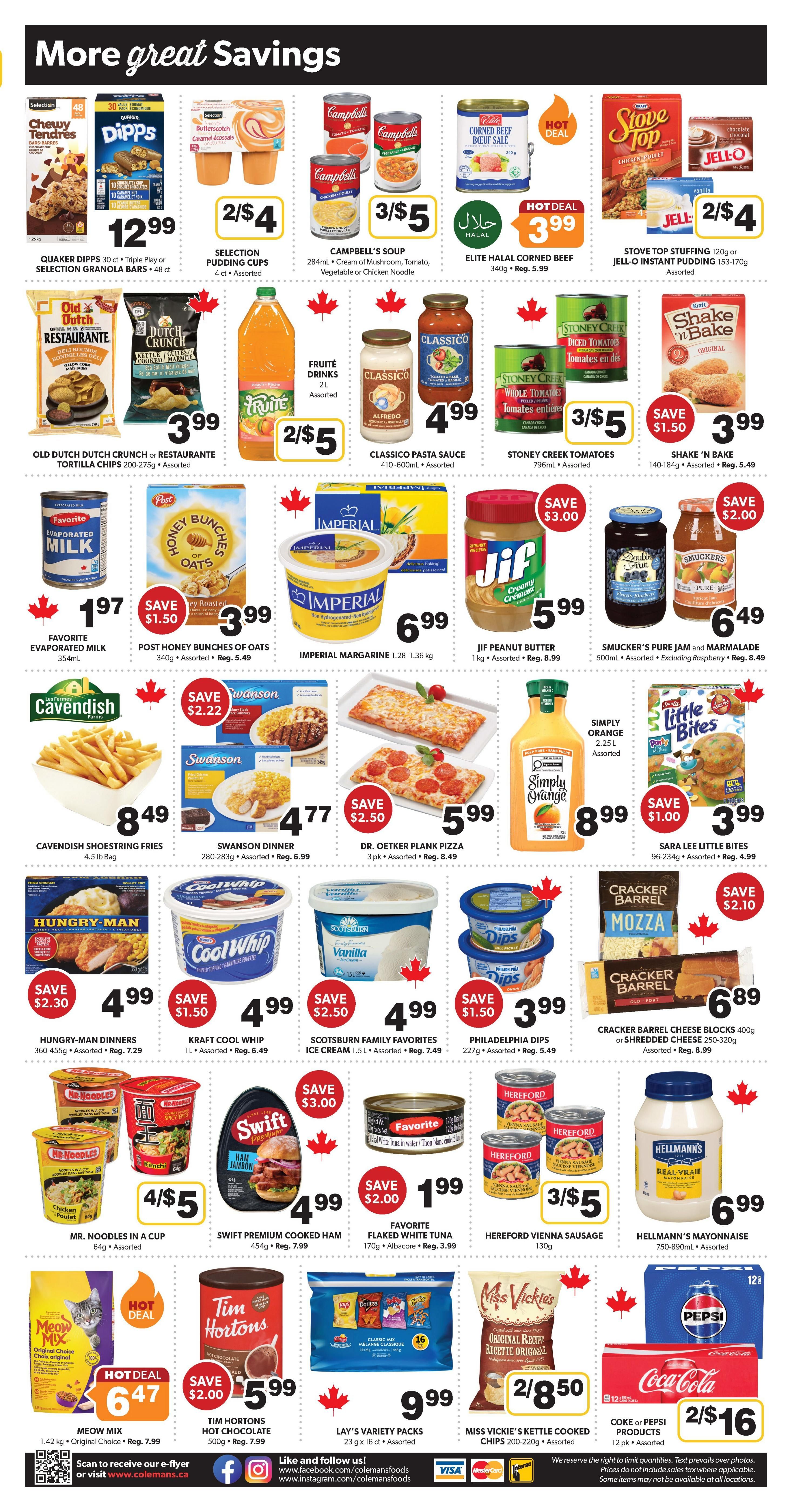 Colemans Weekly Flyer Specials Page 2 features a variety of savings. Top row includes Quaker Dipps 30 ct. or Selection Granola Bars 48 ct. for $12.99, Selection Pudding Cups 4 ct. for 2 for $4, Campbell's Soup 284ml for 3 for $5, Elite Halal Corned Beef 340g for $3.99 (Reg. $5.99), and Stove Top Stuffing 120g or Jell-O Instant Pudding 153-170g for 2 for $4. Second row showcases Old Dutch Crunch or Restaurante Tortilla Chips 200-275g for $3.99, Fruité Drinks 2L for 2 for $5, Stoney Creek Tomatoes 796ml for 3 for $5, and Shake 'n Bake 140-184g for $3.99 (Save $1.50, Reg. $5.49). Middle section highlights Favorite Evaporated Milk 354ml for $1.97, Post Honey Bunches of Oats 340g for $3.99 (Save $1.50, Reg. $5.49), Imperial Margarine 1.36kg for $6.99, Jif Peanut Butter 1kg for $5.99 (Save $3.00, Reg. $8.99), and Smucker's Pure Jam and Marmalade 500ml for $6.49 (Save $2.00, Reg. $8.49). Lower section features Cavendish Shoestring Fries 4.5 lb bag for $8.49, Swanson Dinner 280-283g for $4.77 (Reg. $6.99), Dr. Oetker Plank Pizza 3 pk for $5.99 (Save $2.50), Sara Lee Little Bites 96-234g for $3.99 (Save $1.00, Reg. $4.99), Hungry-Man Dinners 360-455g for $4.99 (Save $2.30, Reg. $7.29), Kraft Cool Whip 1L for $4.99 (Save $1.50, Reg. $6.49), Scotsburn Family Favourites Ice Cream 1.5L for $4.99 (Save $2.50), Philadelphia Dips 227g for $2.99 (Save $2.50), and Cracker Barrel Cheese Blocks 400g or Shredded Cheese 250-320g for $6.89 (Save $2.10). Bottom row includes Mr. Noodles in a Cup 64g for 4 for $5, Swift Premium Cooked Ham 454g for $4.99 (Reg. $7.99), Favorite Flaked White Tuna 170g for $1.99 (Reg. $3.99), Hereford Vienna Sausage 130g for 3 for $5, and Hellmann's Mayonnaise 750-890ml for $6.99. The very bottom features Meow Mix 1.42 kg for $6.47 (Hot Deal, Reg. $7.99), Tim Hortons Hot Chocolate 500g for $5.99 (Save $2.00, Reg. $7.99), Lay's Variety Packs 16 pk for $9.99, Miss Vickie's Kettle Cooked Chips 200-220g for 2 for $8.50, and Coke or Pepsi Products 12 pk for 2 for $16.