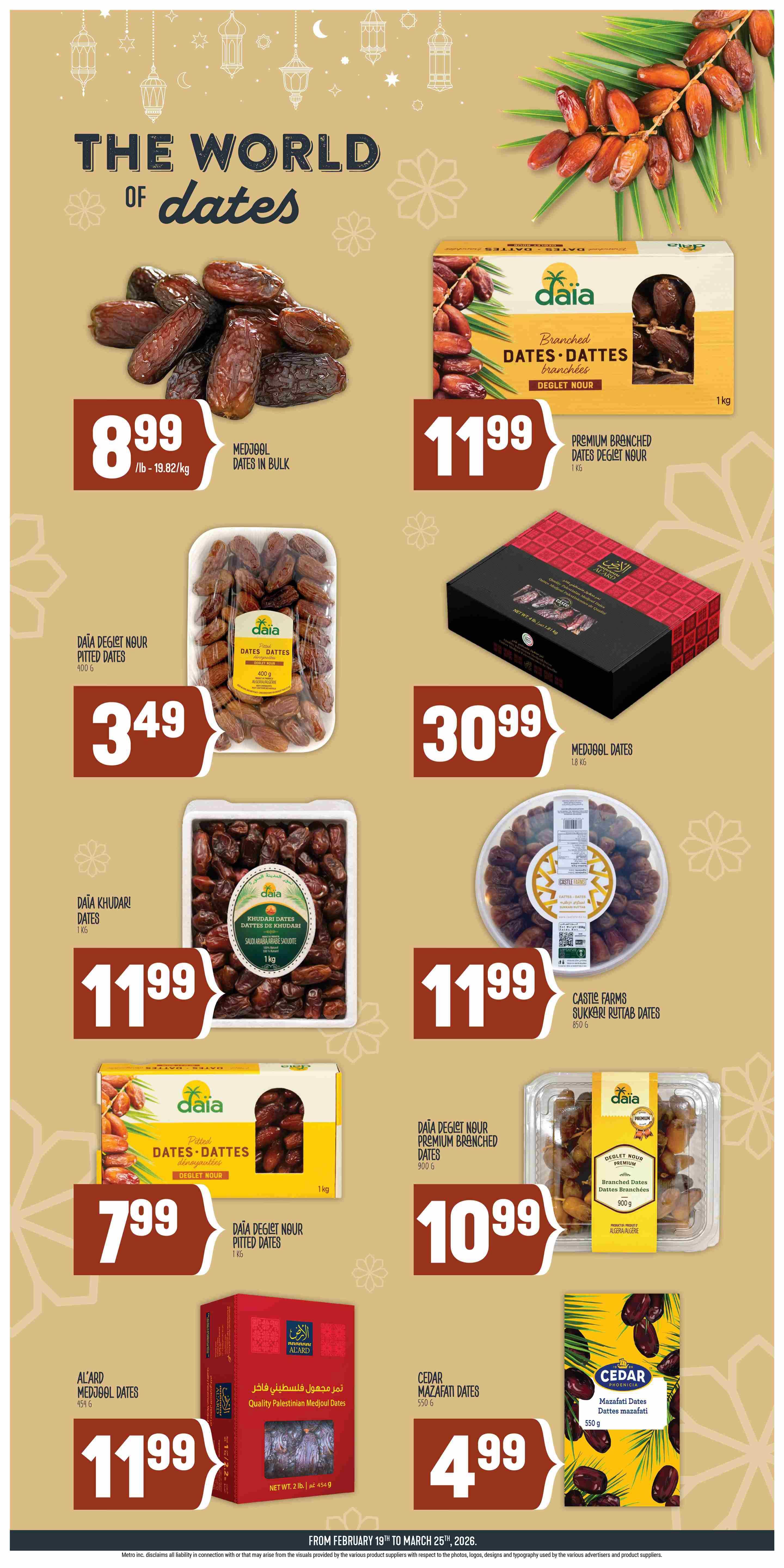 Adonis Ontario weekly flyer specials, page 9. Featuring a variety of dates. Medjool dates in bulk are $8.99/lb. Daïa Deglet Nour pitted dates are $3.49 for 400g. Daïa Khoudari dates are $11.99 for 1kg. Castle Farms Sukkari Ruttub dates are $11.99 for 850g. Daïa Deglet Nour premium branched dates are $10.99 for 900g. Al'Ard Medjool dates are $11.99 for 454g. Cedar Mazafati dates are $4.99 for 550g. Daïa premium branched dates Deglet Nour are $11.99 for 1kg. Daïa Deglet Nour pitted dates are $7.99 for 1kg.
