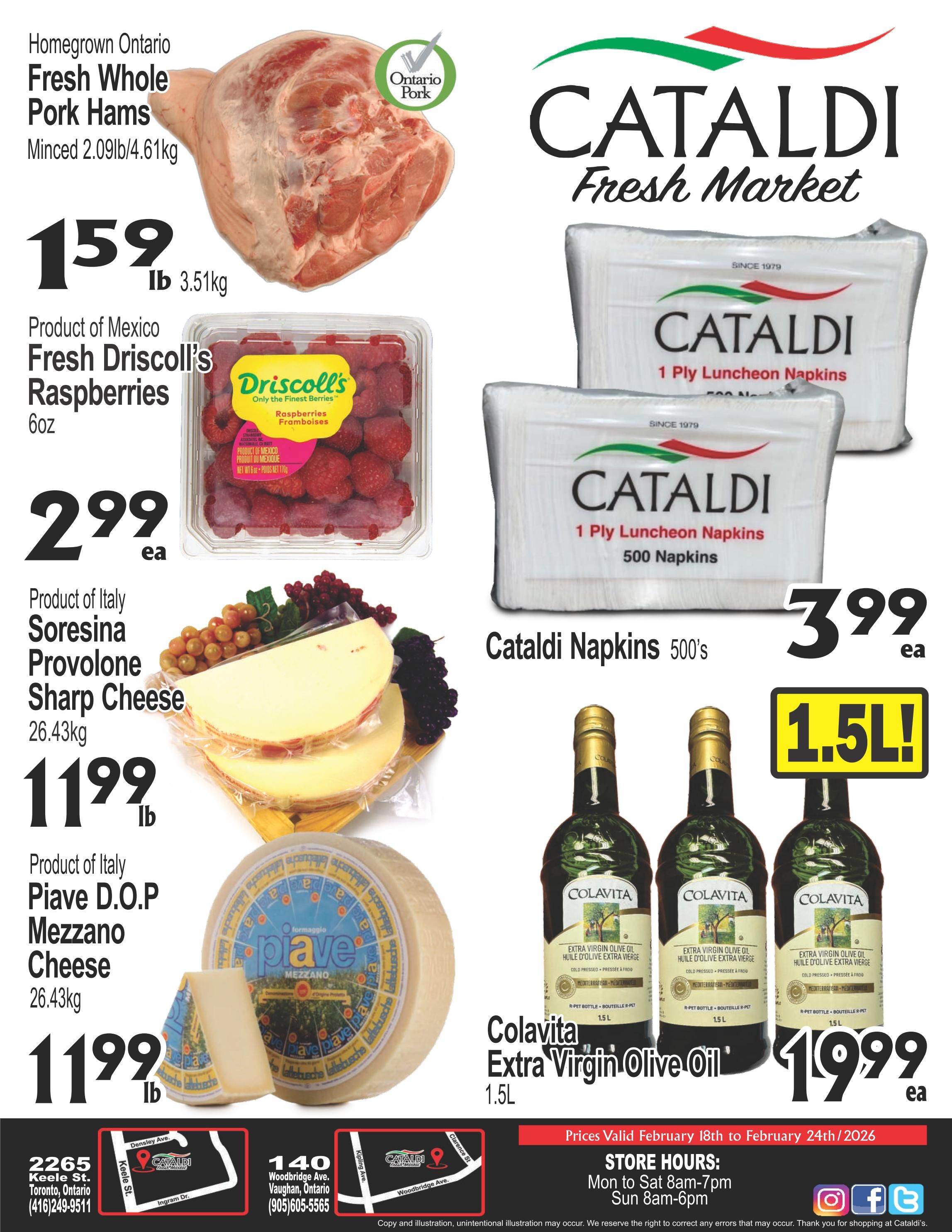 Cataldi Fresh Market weekly flyer specials page 1. Featured items include Homegrown Ontario Fresh Whole Pork Hams minced at $1.59 lb (3.51kg), Product of Mexico Fresh Driscoll's Raspberries 6oz for $2.99 ea, Product of Italy Soresina Provolone Sharp Cheese 26.43kg for $11.99 lb, and Product of Italy Piave D.O.P Mezzano Cheese 26.43kg for $11.99 lb. Also available are Cataldi 1 Ply Luncheon Napkins 500's for $3.99 ea and Colavita Extra Virgin Olive Oil 1.5L for $19.99 ea. Prices are valid February 18th to February 24th, 2026. Store hours are Monday to Saturday 8am-7pm and Sunday 8am-6pm. Cataldi has two locations: 2265 Keele St. Toronto, Ontario (416)249-9511 and 140 Woodbridge Ave. Vaughan, Ontario (905)605-5565.