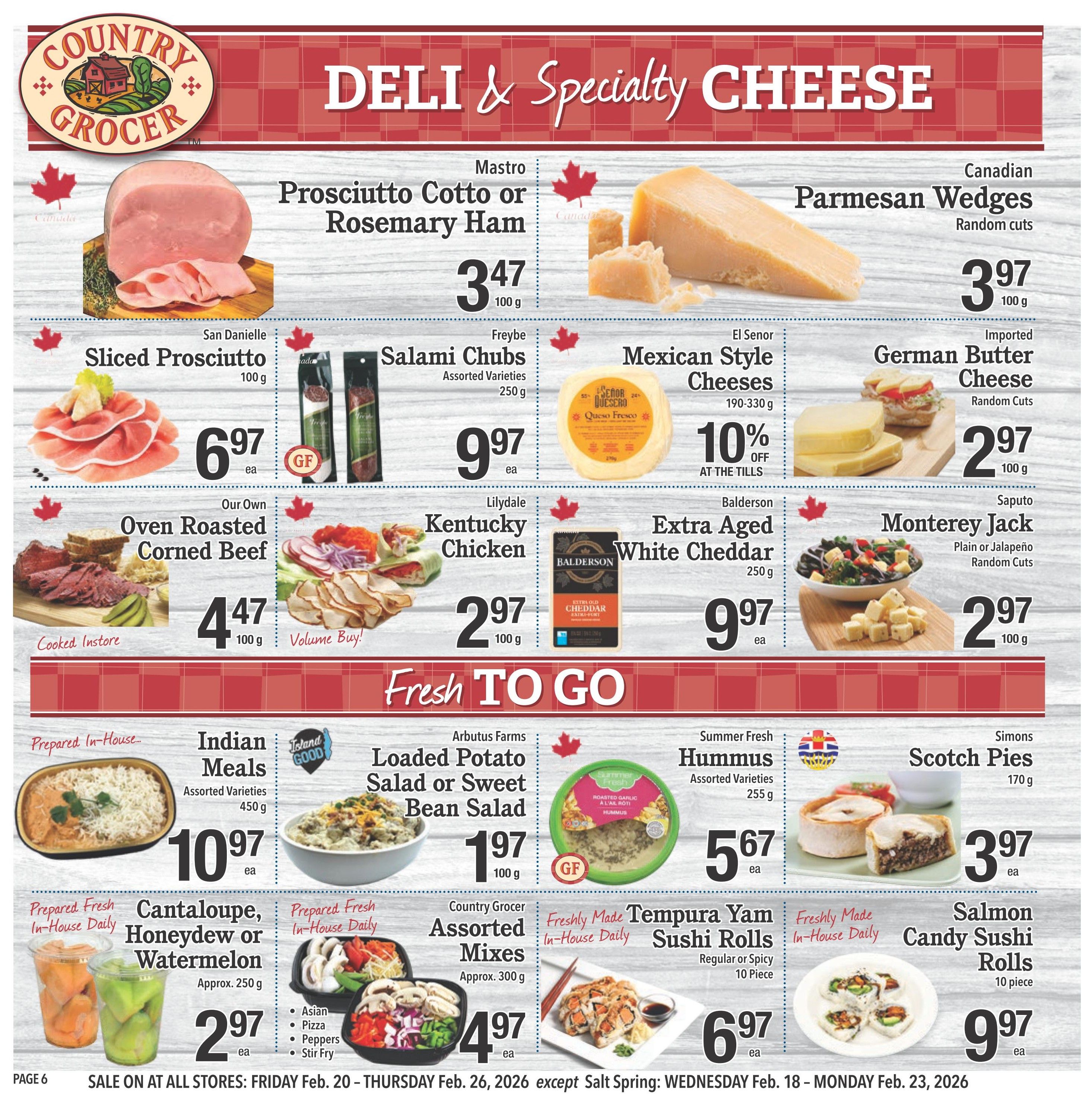 Country Grocer weekly flyer specials page 6 features deli and specialty cheese. Mastro Prosciutto Cotto or Rosemary Ham is $3.47 per 100g. Canadian Parmesan Wedges are $3.97 per 100g. San Danielle Sliced Prosciutto is $6.97 each for 100g. Freybe Salami Chubs (Assorted Varieties, 250g) are $9.97 each. El Senor Mexican Style Cheeses (190-330g) are 20% off. Imported German Butter Cheese (Random Cuts) is $2.97 per 100g. Our Own Oven Roasted Corned Beef (Cooked Instore) is $4.47 per 100g. Lilydale Kentucky Chicken is $2.97 per 100g. Balderson Extra Aged White Cheddar (250g) is $9.97 each. Saputo Monterey Jack (Plain or Jalapeño, Random Cuts) is $2.97 per 100g. The 'Fresh to Go' section includes Prepared In-House Indian Meals (Assorted Varieties, 450g) for $10.97 each. Arbutus Farms Loaded Potato Salad or Sweet Bean Salad (100g) is $1.97 each. Summer Fresh Hummus (Assorted Varieties, 255g) is $5.67 each. Simons Scotch Pies (170g) are $3.97 each. Prepared Fresh In-House Daily Cantaloupe, Honeydew or Watermelon (Approx. 250g) is $2.97 each. Country Grocer Assorted Mixes (Approx. 300g) are $4.97 each. Freshly Made In-House Daily Tempura Yam Sushi Rolls (Regular or Spicy, 10 Piece) are $6.97 each. Freshly Made In-House Daily Salmon Candy Sushi Rolls (10 piece) are $9.97 each. Sale is on all stores Friday, February 20 to Thursday, February 26, 2026, except Salt Spring: Wednesday, February 18 to Monday, February 23, 2026.