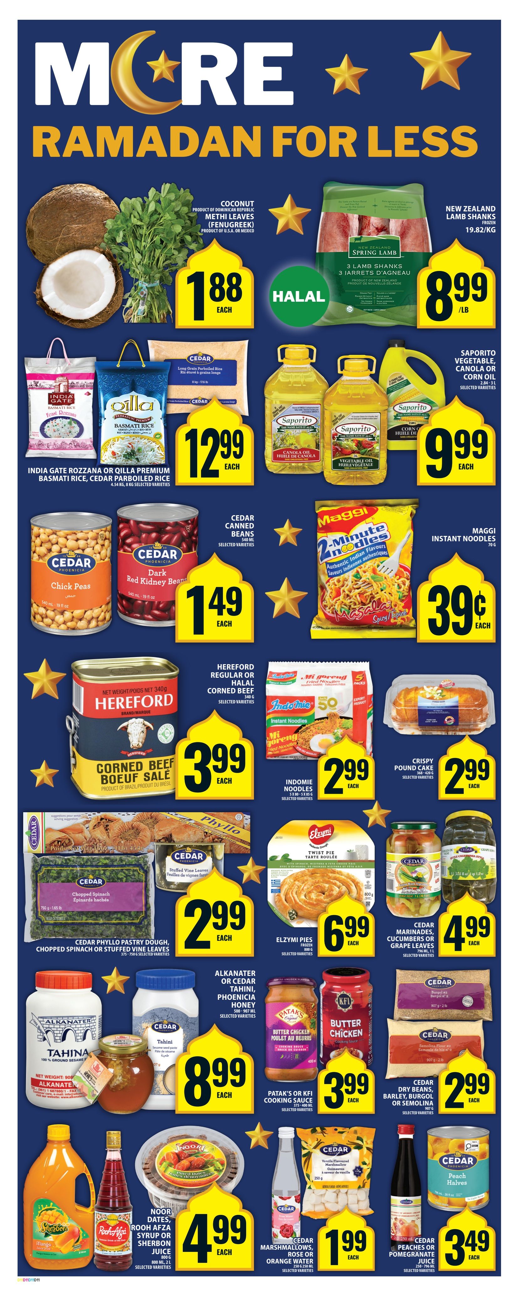 Food Basics weekly flyer specials page 12 features Ramadan deals. Get whole coconuts and methi leaves (fenugreek) for $1.88 each. New Zealand Spring Lamb 3 shanks are $8.99/lb and are Halal. Saporito Vegetable, Canola or Corn Oil (2.84-3L) is $9.99 each. India Gate Rozzana or Qilla Premium Basmati Rice, and Cedar Parboiled Rice (4.54 kg, 8 kg) are $12.99 each. Maggi 2-Minute Instant Noodles (70 g) are 39 cents each. Cedar Canned Chick Peas or Dark Red Kidney Beans (540 ml) are $1.49 each. Hereford Regular or Halal Corned Beef (340 g) is $3.99 each. Indomie Mi Goreng Fried Noodles (5 x 80-85 g) are $2.99 each. Crispy Pound Cake (368-420 g) is $2.99 each. Elzyi Pies (800 g) are $6.99 each. Cedar Marinated Cucumbers or Grape Leaves (796 ml, 1 L) are $4.99 each. Alkanater or Cedar Tahini, Phoenicia Honey (500-907 ml) are $8.99 each. Patak's or KFI Cooking Sauce (375-400 ml) are $3.99 each. Cedar Dry Beans, Barley, Burgol or Semolina (907 g) are $2.99 each. Cedar Phyllo Pastry Dough, Chopped Spinach or Stuffed Vine Leaves (375-750 g) are $2.99 each. Cedar Vanilla Flavoured Marshmallows (250 g) and Cedar Marshmallows, Rose or Orange Water (250 g, 250 ml) are $1.99 each. Cedar Peaches or Pomegranate Juice (250-796 ml) are $3.49 each. Noor Dates (800 g), Rooh Afza Syrup or Sherbon Juice (800 ml, 2 L) are $4.99 each.