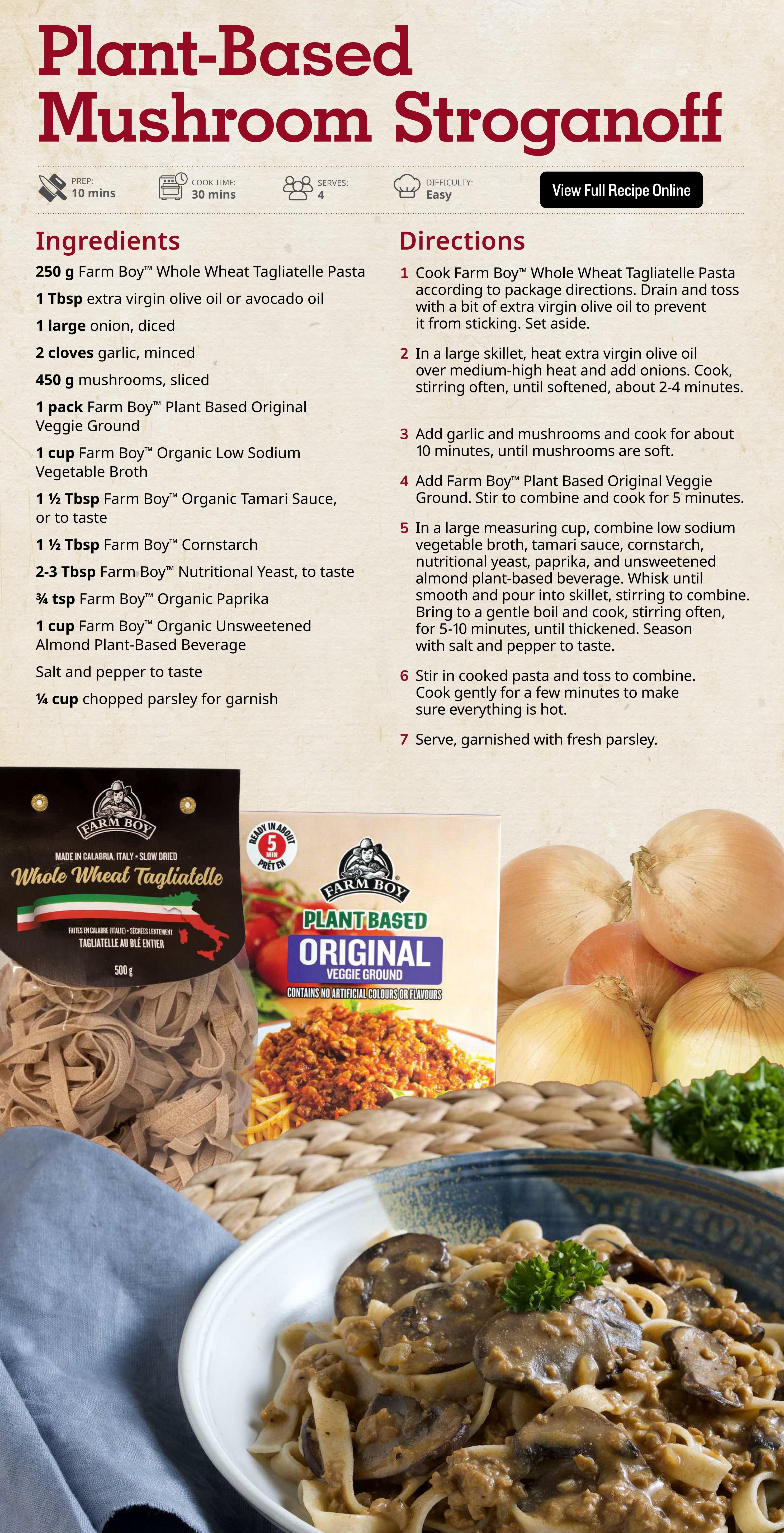 Farm Boy weekly flyer specials page 5 features a recipe for Plant-Based Mushroom Stroganoff. The recipe requires 250g Farm Boy Whole Wheat Tagliatelle Pasta, 1 Tbsp extra virgin olive oil or avocado oil, 1 large onion (diced), 2 cloves garlic (minced), 450g mushrooms (sliced), 1 pack Farm Boy Plant Based Original Veggie Ground, 1 cup Farm Boy Organic Low Sodium Vegetable Broth, 1 1/2 Tbsp Farm Boy Organic Tamari Sauce, 1 1/2 Tbsp Farm Boy Cornstarch, 2-3 Tbsp Farm Boy Nutritional Yeast, 3/4 tsp Farm Boy Organic Paprika, 1 cup Farm Boy Organic Unsweetened Almond Plant-Based Beverage, salt and pepper to taste, and 1/4 cup chopped parsley for garnish. The recipe has a prep time of 10 minutes, cook time of 30 minutes, and serves 4 people with an easy difficulty level. The page also shows images of Farm Boy Whole Wheat Tagliatelle and Farm Boy Plant Based Original Veggie Ground, along with fresh onions and a prepared dish of the stroganoff.