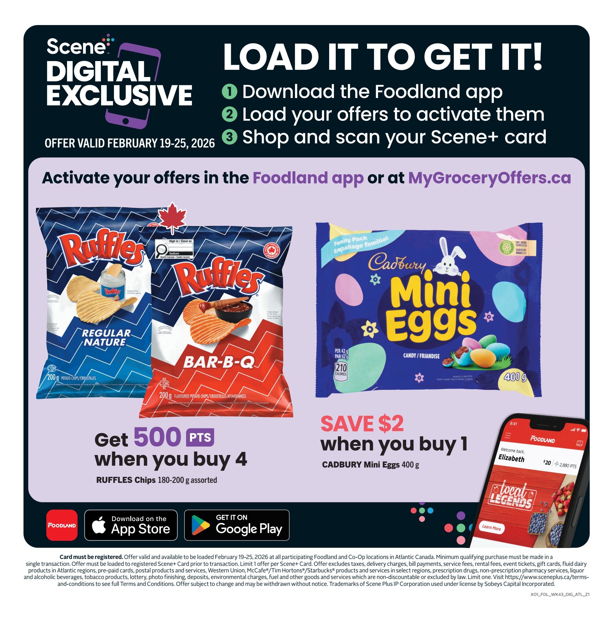 Foodland Atlantic Canada weekly flyer specials, page 9. Scene+ digital exclusive offer: Load it to get it! Download the Foodland app, load your offers to activate them, and shop and scan your Scene+ card. Offer valid February 19-25, 2026. Get 500 Scene+ points when you buy 4 Ruffles Chips 180-200 g assorted. Save $2 when you buy 1 Cadbury Mini Eggs 400 g. Includes download buttons for the App Store and Google Play. Fine print details Scene+ card registration and offer validity.