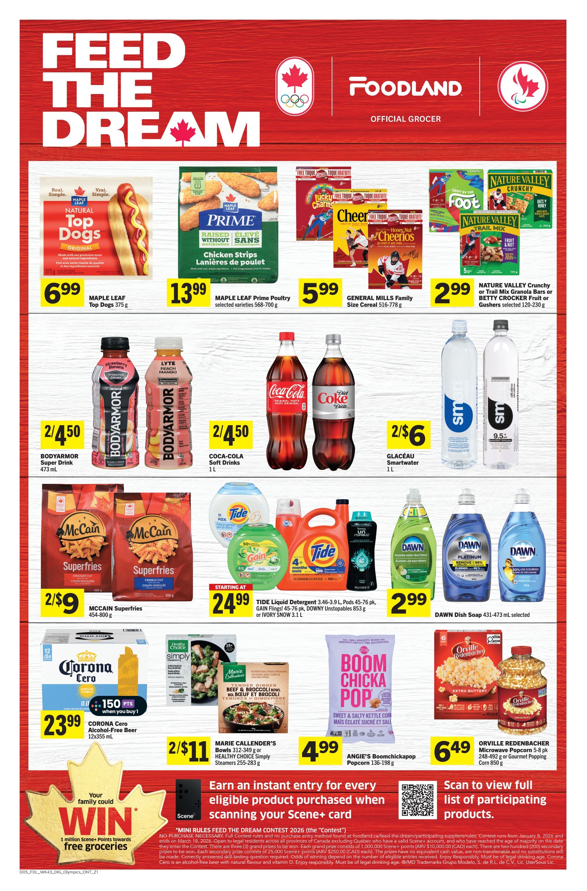 Foodland Ontario weekly flyer specials page 8 features 'Feed the Dream' contest. Top Dogs Original 375 g are $6.99. Maple Leaf Prime Poultry selected varieties 568-700 g are $13.99. General Mills Family Size Cereal 516-778 g is $5.99. Nature Valley Crunchy Granola Bars or Trail Mix or Betty Crocker Fruit or Gushers selected 120-230 g are $2.99. Bodyarmor Super Drink 473 mL is 2 for $4.50. Coca-Cola Soft Drinks 1 L are 2 for $4.50. Glaceau Smartwater 1 L is 2 for $6. McCain Superfries 454-800 g are 2 for $9. Tide Liquid Detergent 3.46-3.9 L, Pods 45-76 pk, Gain Flings! 45-76 pk, Downy Unstopables 853 g or Ivory Snow 3.1 L starts at $24.99. Dawn Dish Soap 431-473 mL selected is $2.99. Corona Cero Alcohol-Free Beer 12x355 mL is $23.99 and includes 150 bonus Scene+ points when you buy 1. Marie Callender's Bowls 312-349 g or Healthy Choice Simply Steamers 255-283 g are 2 for $11. Angie's Boomchickapop Popcorn 136-198 g is $4.99. Orville Redenbacher Microwave Popcorn 5-8 pk 248-492 g or Gourmet Popping Corn 850 g is $6.49. Earn an instant entry for every eligible product purchased when scanning your Scene+ card. Full contest rules and no purchase entry method found at foodland.ca/feed-the-dream. Contest runs from January 8, 2026 and is open to legal residents across all provinces of Canada excluding Quebec who have reached the age of majority on the date they enter the Contest. There are three (3) grand prizes to be won. Each grand prize consists of 1,000,000 Scene+ points (ARV $10,000.00 CAD) each). The prizes have no equivalent cash value, are non-transferable and no substitutions will be made. The number of eligible entries received. Enjoy Responsibly. Must be of legal drinking age. Corona Cero is an alcohol-free beer with natural flavour and vitamin D.