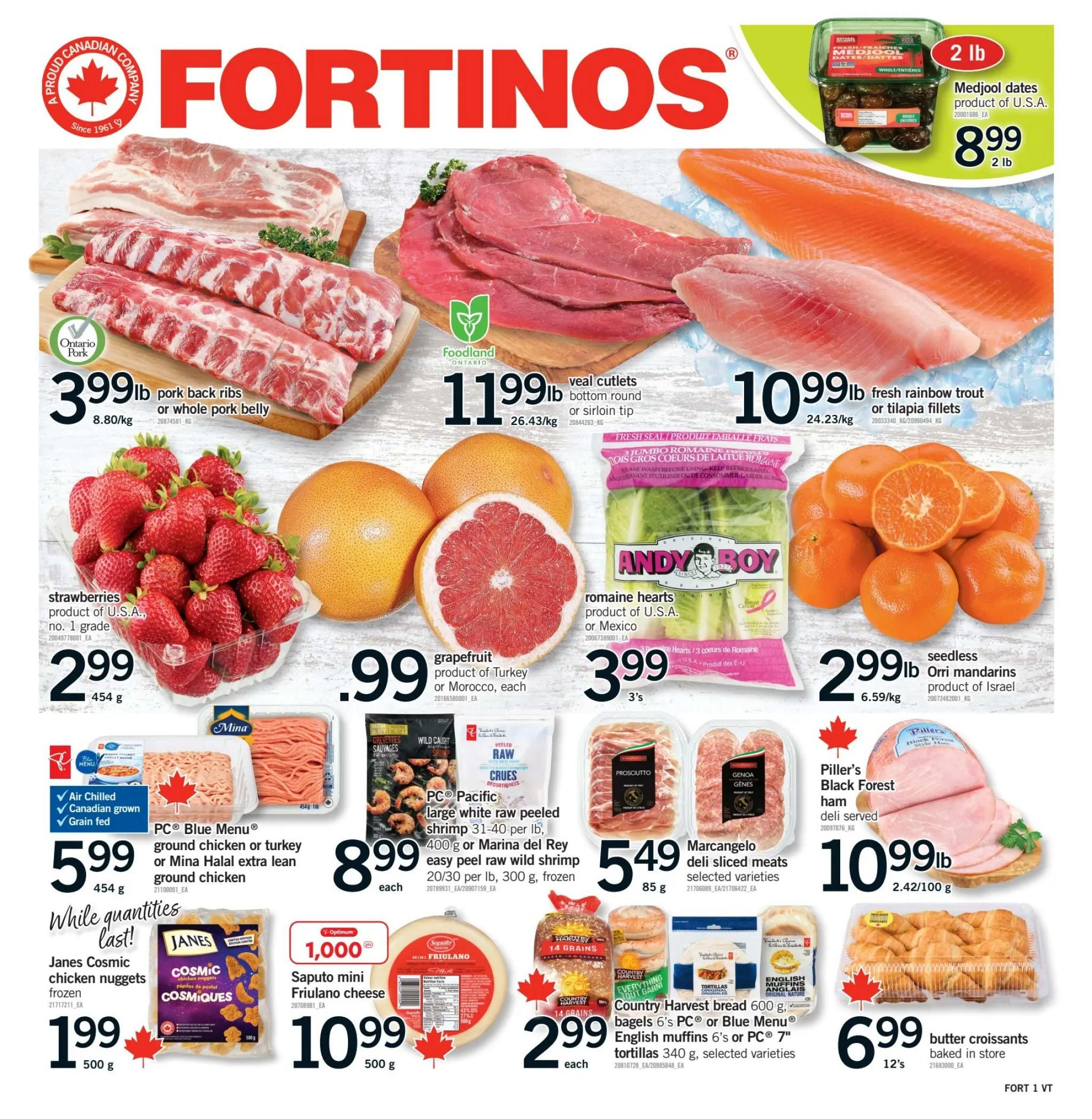 Fortinos weekly flyer specials page 1. Featuring pork back ribs or whole pork belly for $3.99/lb. Veal cutlets (bottom round or sirloin tip) for $11.99/lb. Fresh rainbow trout or tilapia fillets for $10.99/lb. Medjool dates from the U.S.A. are $8.99 for 2 lbs. U.S.A. or Mexico strawberries are $2.99 for 454g. Grapefruit from Turkey or Morocco are $0.99 each. Andy Boy romaine hearts are $3.99 for 3's. Seedless Orri mandarins from Israel are $2.99/lb. PC Blue Menu ground chicken or turkey or Mina Halal extra lean ground chicken is $5.99 for 454g. Janes Cosmic chicken nuggets (frozen) are $1.99 for 500g. Saputo mini Friulano cheese is $10.99 for 500g. PC Pacific large white raw peeled shrimp 31-40 per lb, 400g or Marina del Rey easy peel raw wild shrimp 20/30 per lb, 300g, frozen are $8.99 each. Marcangelo deli sliced meats (selected varieties) are $5.49 for 85g. Piller's Black Forest ham (deli served) is $10.99/lb. Country Harvest bread 600g, PC or Blue Menu muffins 6's or PC 7' tortillas 340g, selected varieties are $2.99 each. Baked in store butter croissants are $6.99 for 12's.