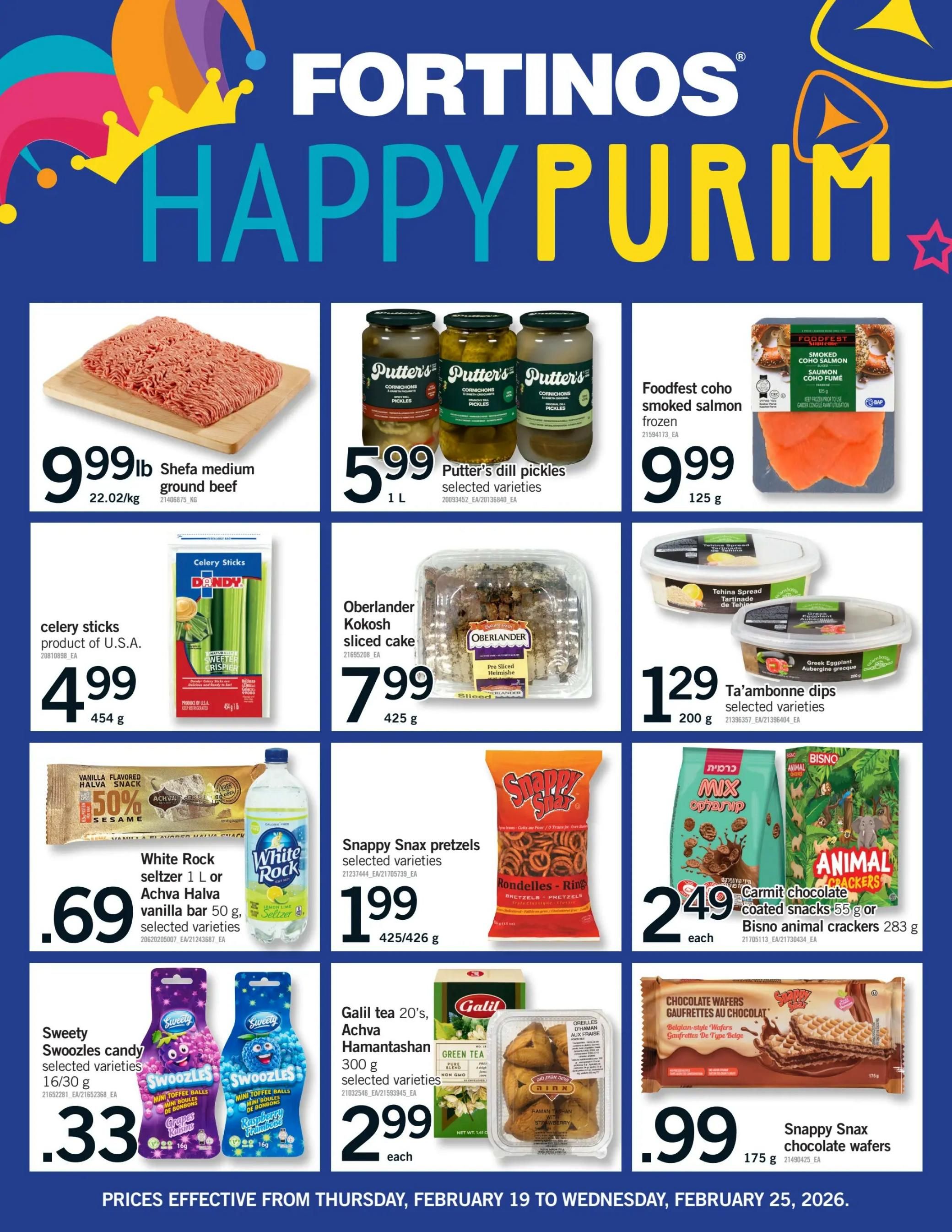 Fortinos Happy Purim specials page 24. Featuring Shefa medium ground beef for $9.99/lb. Putter's dill pickles are $5.99 for 1L. Foodfest coho smoked salmon frozen is $9.99 for 125g. Dandy celery sticks are $4.99 for 454g. Oberlander Kokosh sliced cake is $7.99 for 425g. Ta'ambonne dips selected varieties are $1.29 for 200g. White Rock seltzer 1 L or Achva Halva vanilla bar 50g are $0.69 each, selected varieties. Snappy Snax pretzels selected varieties are $1.99 for 425/426g. Carmit chocolate coated snacks 55g or Bisno animal crackers 283g are $2.49 each. Sweety Swoozles candy selected varieties 16/30g are $0.33 each. Galil tea 20's, Achva Hamantashan 300g selected varieties are $2.99 each. Snappy Snax chocolate wafers 175g are $0.99 each. Prices effective from Thursday, February 19 to Wednesday, February 25, 2026.