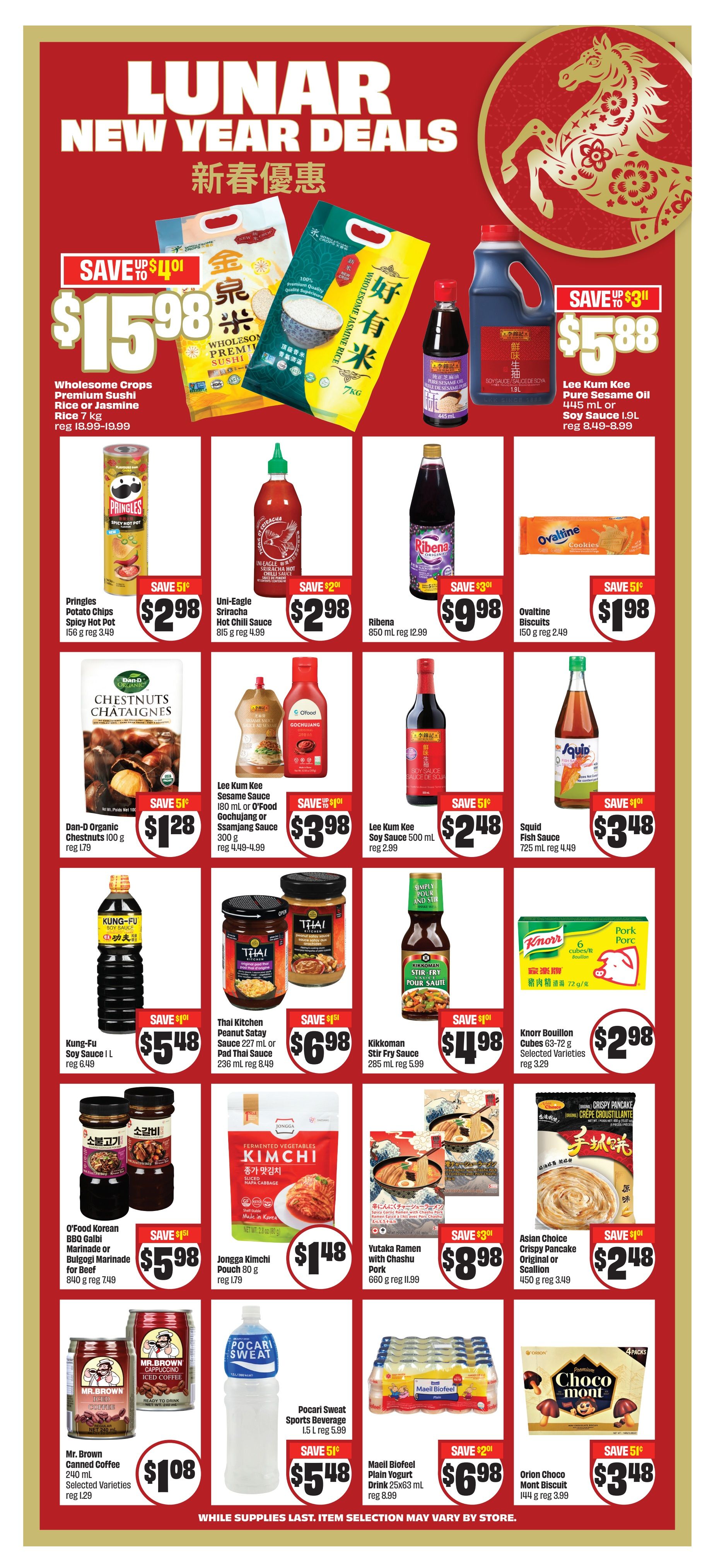 FreshCo Ontario flyer, page 9, featuring Lunar New Year Deals. Save up to $4 on Wholesome Crops Premium Sushi Rice or Jasmine Rice 7 kg for $15.98 (reg. $18.99-$19.99). Save up to $3 on Lee Kum Kee Pure Sesame Oil 445 mL or Soy Sauce 1.9L for $5.88 (reg. $8.49-$8.99). Pringles Potato Chips Spicy Hot Pot flavour 156 g are $2.98 (save 51¢, reg. $3.49). Uni-Eagle Sriracha Hot Chilli Sauce 815 g is $2.98 (save $2.01, reg. $4.99). Ribena 850 mL is $9.98 (save $3.01, reg. $12.99). Ovaltine Cookies 150 g are $1.98 (save 51¢, reg. $2.49). Dan-D Organic Chestnuts 100 g are $1.28 (save 51¢, reg. $1.79). Lee Kum Kee Sesame Sauce 180 mL or O'Food Gochujang or Ssamjang Sauce 300 g are $3.98 (save $1.01, reg. $4.49-$4.99). Squid Fish Sauce 725 mL is $3.48 (save $1.01, reg. $4.49). Kung-Fu Soy Sauce 1 L is $5.48 (save $1.01, reg. $6.49). Thai Kitchen Peanut Satay Sauce 236 mL or Pad Thai Sauce 236 mL are $6.98 (save $1.51, reg. $8.49). Kikkoman Stir-Fry Sauce 285 mL is $4.98 (save $1.01, reg. $5.99). Knorr Bouillon cubes 63-72 g are $2.98. O'Food Korean BBQ Galbi Marinade or Bulgogi Marinade for Beef 840 g is $5.98 (save $1.51, reg. $7.49). Jongga Kimchi Pouch 80 g is $1.48 (reg. $1.79). Yutaka Ramen with Chashu Pork 660 g is $8.98 (save $3.01, reg. $11.99). Asian Choice Crispy Pancake Original or Scallion 450 g is $2.48 (save $1.01, reg. $3.49). Mr. Brown Canned Coffee 240 mL Selected Varieties are $1.08 (reg. $1.29). Pocari Sweat Sports Beverage 1.5 L is $5.48 (save 51¢, reg. $5.99). Maeil Biofeel Plain Yogurt Drink 25x63 mL are $6.98 (save $2.01, reg. $8.99). Orion Choco Mont Biscuit 144 g are $3.48 (save 51¢, reg. $3.99). While supplies last. Item selection may vary by store.