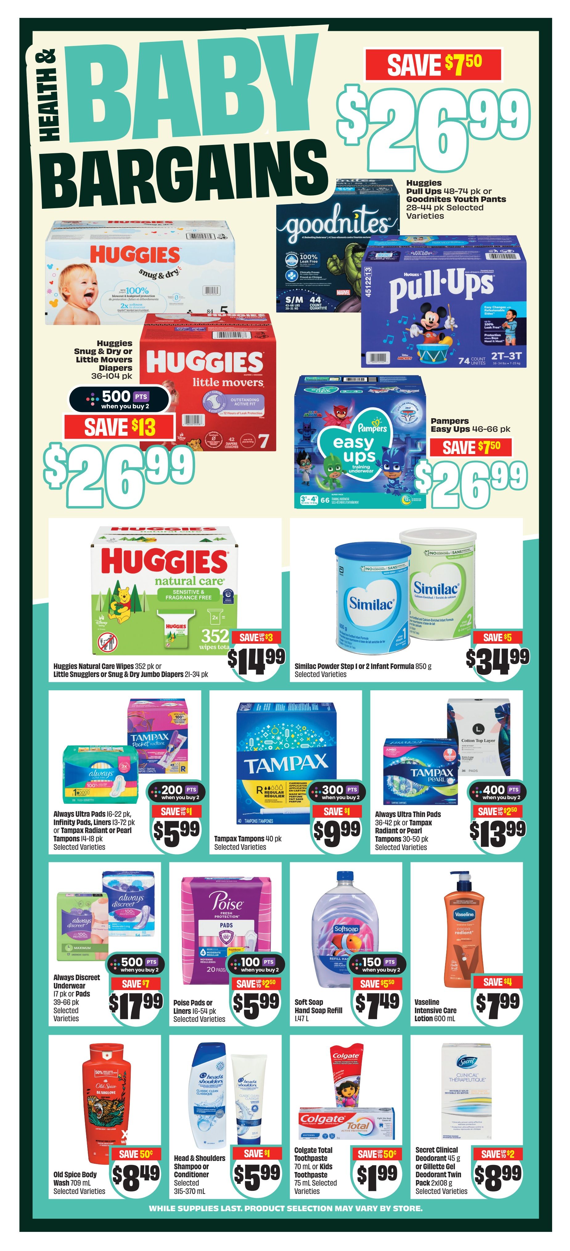 FreshCo flyer page 10 featuring Baby Bargains. Offers include Huggies Pull-Ups 48-74 pk or Goodnites Youth Pants 23-33 pk for $26.99 with a save $7.50 offer. Huggies Snug & Dry or Little Movers Diapers 36-104 pk are $26.99 with a save $13 offer and 500 bonus points when you buy 2. Huggies Natural Care Wipes 352 pk or Little Snugglers/Snug & Dry Jumbo Diapers 21-34 pk are $14.99 with a save $3 offer. Pampers Easy Ups 46-66 pk are $26.99 with a save $7.50 offer. Similac Powder Step 1 or 2 Infant Formula 850 g is $34.99 with a save $5 offer. Always Ultra Pads 16-22 pk, Infinity Pads, Liners 13-72 pk or Tampax Radiant or Pearl Tampons 14-18 pk are $5.99 with a save $1 offer and 200 bonus points when you buy 2. Tampax Tampons 40 pk are $5.99 with a save $1 offer. Always Ultra Thin Pads 36-42 pk or Tampax Radiant or Pearl Tampons 50 pk are $12.99 with a save up to $2.50 offer and 400 bonus points when you buy 2. Always Discreet Underwear 17 pk or Pads 39-66 pk are $17.99 with a save $7 offer and 500 bonus points when you buy 2. Poise Pads or Liners 16-54 pk are $5.99 with a save up to $2.50 offer and 100 bonus points when you buy 2. Softsoap Hand Soap Refill 1.47 L is $7.49 with a save $5.50 offer and 150 bonus points when you buy 2. Vaseline Intensive Care Lotion 600 mL is $7.99 with a save $4 offer. Old Spice Body Wash 709 mL is $8.49 with a save $0.50 offer. Head & Shoulders Shampoo or Conditioner 315-370 mL is $5.99 with a save $1 offer. Colgate Total Toothpaste 70 mL or Kids Toothpaste 75 mL are $1.99 with a save $0.50 offer. Secret Clinical Deodorant 45 g or Gillette Gel Deodorant Twin Pack 2x108 g are $8.99 with a save up to $2 offer. All items are while supplies last and selection may vary by store.