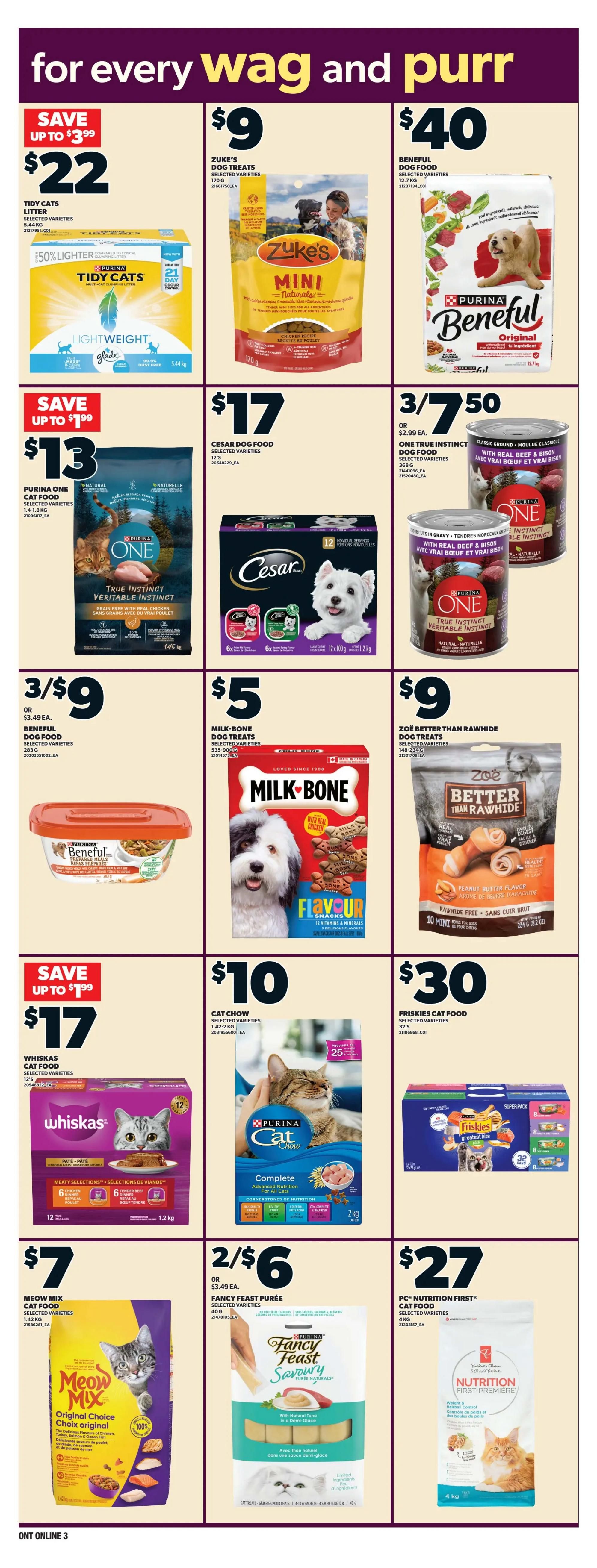 Loblaws weekly flyer specials page 11 features a variety of pet food and treats. Save up to $3.99 on Tidy Cats Lightweight clumping litter for $22. Zuke's Dog Treats are $9 for 170g. Beneful Dog Food, selected varieties, is $40 for 12.7 kg. Purina One True Instinct Cat Food, selected varieties, is $13 for 1.45 kg. Cesar Dog Food, selected varieties, 12's, is $17. Milk-Bone Dog Treats, selected varieties, 535-900g, are $5. Zoë Better Than Rawhide Dog Treats, selected varieties, 148-234g, are $9. Whiskas Cat Food, selected varieties, 12's, is $17. Cat Chow, selected varieties, 1.42-2 kg, is $10. Friskies Cat Food, selected varieties, 32 cans, is $30. Meow Mix Original Choice Cat Food, 1.42 kg, is $7. Fancy Feast Purée, selected varieties, 4 x 10g, is 2 for $6 or $3.49 each. PC Nutrition First Cat Food, selected varieties, 4 kg, is $27.