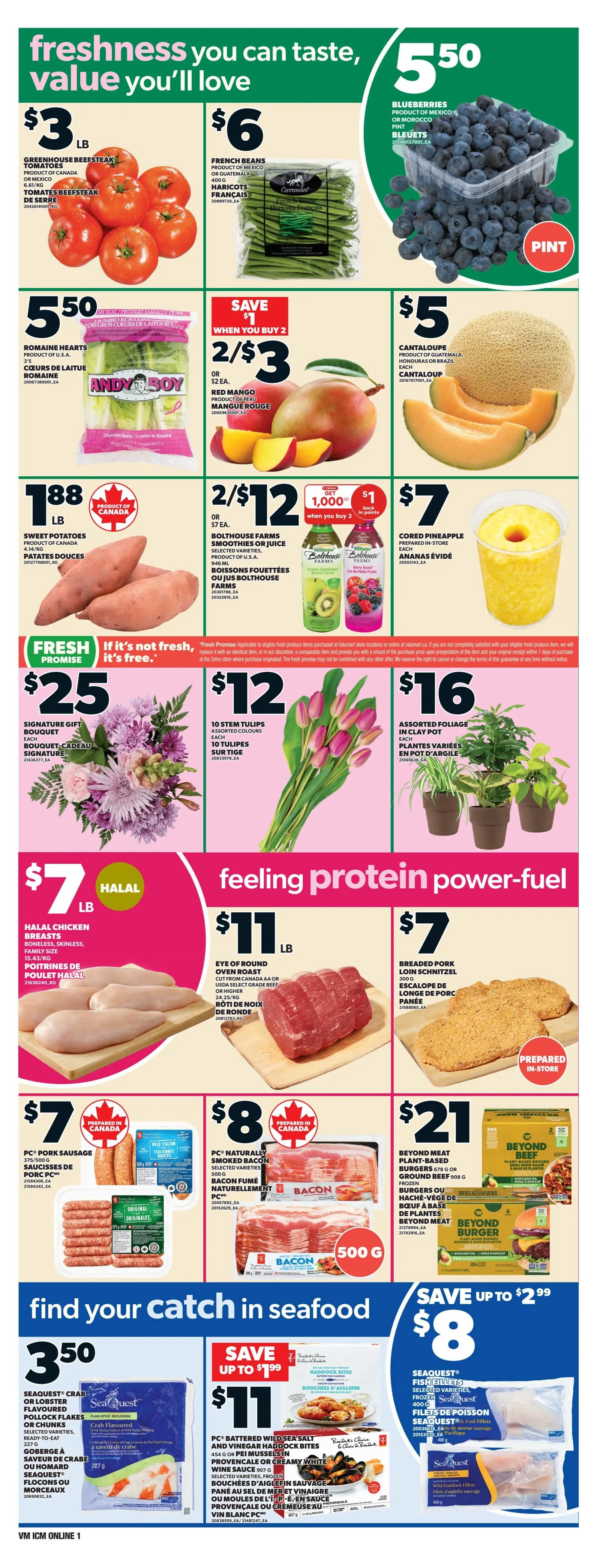 Loblaws weekly flyer specials page 3. Freshness you can taste, value you'll love. Greenhouse beefsteak tomatoes are $3 per pound. French beans are $6 for 400g. Blueberries are $5.50 per pint. Andy Boy Romaine hearts are $5.50 for 3's. Red Mango is 2 for $3 or $2 each. Cantaloupe is $5 each. Sweet potatoes are $1.88 per pound. Bolthouse Farms smoothies or juice are 2 for $12 or $7 each, with a save $1 offer when you buy 2 and get 1,000 Optimum points. Cored pineapple is $7 each. Fresh promise: If it's not fresh, it's free. Signature gift bouquet is $25 each. 10 stem tulips in assorted colours are $12 each. Assorted foliage in a clay pot is $16 each. Feeling protein power-fuel: Halal chicken breasts are $7 per pound. Eye of round oven roast is $11 per pound. Breaded pork loin schnitzel is $7 for 300g. PC Pork sausage is $7 for 375/500g, prepared in Canada. PC Naturally smoked bacon, selected varieties, is $8 for 500g, prepared in Canada. Beyond Meat plant-based burgers are $21 for 678g or ground beef 908g frozen. Find your catch in seafood: Seaquest crab or lobster flavoured pollock flakes or chunks are $3.50 for 227g. Save up to $1.99 on PC Battered wild sea quest and vinegar haddock bites, 454g or fish mussels in provencale or creamy white wine sauce, 907g. Seaquest fish fillets, selected varieties, frozen, 400g are $8. Seaquest cod fillets, 400g are $8. Wild haddock fillets, 400g are $8.